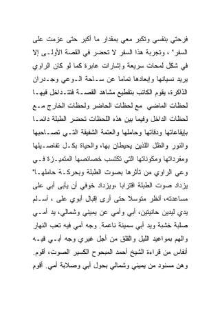 ‫ﻓﺭﺤﺘﻲ ﺒﻨﻔﺴﻲ ﻭﺘﻜﺒﺭ ﻤﻌﻲ ﺒﻤﻘﺩﺍﺭ ﻤﺎ ﺃﻜﺒﺭ ﺤﺘﻰ ﻋﺯﻤﺕ ﻋﻠﻰ‬
‫ﺍﻟﺴﻔﺭ" ، ﻭﺘﺠﺭﺒﺔ ﻫﺫﺍ ﺍﻟﺴﻔﺭ ﻻ ﺘﺤﻀﺭ ﻓﻲ ﺍﻟﻘﺼﺔ ﺍﻷﻭﻟـﻰ ﺇﻻ‬
‫ﻓﻲ ﺸﻜل ﻟﻤﺤﺎﺕ ﺴﺭﻴﻌﺔ ﻭﺇﺸﺎﺭﺍﺕ ﻋﺎﺒﺭﺓ ﻜﻤﺎ ﻟﻭ ﻜﺎﻥ ﺍﻟﺭﺍﻭﻱ‬
‫ﻴﺭﻴﺩ ﻨﺴﻴﺎﻨﻬﺎ ﻭﺇﺒﻌﺎﺩﻫﺎ ﺘﻤﺎﻤﺎ ﻋﻥ ﺴـﺎﺤﺔ ﺍﻟـﻭﻋﻲ ﻭﺠـﺩﺭﺍﻥ‬
‫ﺍﻟﺫﺍﻜﺭﺓ، ﻴﻘﻭﻡ ﺍﻟﻜﺎﺘﺏ ﺒﺘﻘﻁﻴﻊ ﻤﺸﺎﻫﺩ ﺍﻟﻘﺼـﺔ ﻓﺘﺘـﺩﺍﺨل ﻓﻴﻬـﺎ‬
‫ﻟﺤﻅﺎﺕ ﺍﻟﻤﺎﻀﻲ ﻤﻊ ﻟﺤﻅﺎﺕ ﺍﻟﺤﺎﻀﺭ ﻭﻟﺤﻅﺎﺕ ﺍﻟﺨﺎﺭﺝ ﻤـﻊ‬
‫ﻟﺤﻅﺎﺕ ﺍﻟﺩﺍﺨل ﻭﻓﻴﻤﺎ ﺒﻴﻥ ﻫﺫﻩ ﺍﻟﻠﺤﻅﺎﺕ ﺘﺤﻀﺭ ﺍﻟﻁﺒﻠﺔ ﺩﺍﺌﻤـﺎ‬
‫ﺒﺈﻴﻘﺎﻋﺎﺘﻬﺎ ﻭﺩﻗﺎﺘﻬﺎ ﻭﺤﺎﻤﻠﻬﺎ ﻭﺍﻟﻌﺘﻤﺔ ﺍﻟﺸﻔﻴﻘﺔ ﺍﻟﺘـﻲ ﺘﺼـﺎﺤﺒﻬﺎ‬
‫ﻭﺍﻟﻨﻭﺭ ﻭﺍﻟﻅل ﺍﻟﻠﺫﻴﻥ ﻴﺤﻴﻁﺎﻥ ﺒﻬﺎ، ﻭﺍﻟﺤﻴﺎﺓ ﺒﻜـل ﺘﻔﺎﺼـﻴﻠﻬﺎ‬
‫ﻭﻤﻔﺭﺩﺍﺘﻬﺎ ﻭﻤﻜﻭﻨﺎﺘﻬﺎ ﺍﻟﺘﻲ ﺘﻜﺘﺴﺏ ﺨﺼﺎﺌﺼﻬﺎ ﺍﻟﻤﺘﻤﻴـﺯﺓ ﻓـﻲ‬
‫ﻭﻋﻲ ﺍﻟﺭﺍﻭﻱ ﻤﻥ ﺘﺄﺜﺭﻫﺎ ﺒﺼﻭﺕ ﺍﻟﻁﺒﻠﺔ ﻭﺒﺤﺭﻜـﺔ ﺤﺎﻤﻠﻬـﺎ"‬
‫ﻴﺯﺩﺍﺩ ﺼﻭﺕ ﺍﻟﻁﺒﻠﺔ ﺍﻗﺘﺭﺍﺒﺎ ،ﻭﻴﺯﺩﺍﺩ ﺨﻭﻓﻲ ﺃﻥ ﻴﺄﺒﻰ ﺃﺒﻲ ﻋﻠﻰ‬
‫ﻤﺴﺎﻋﺩﺘﻪ، ﺃﻨﻅﺭ ﻤﺘﻭﺴﻼ ﺤﺘﻰ ﺃﺭﻯ ﺇﻗﺒﺎل ﺃﺒﻭﻱ ﻋﻠﻰ ، ﺃﺴـﻠﻡ‬
‫ﻴﺩﻱ ﻟﻴﺩﻴﻥ ﺤﺎﻨﻴﺘﻴﻥ، ﺃﺒﻲ ﻭﺃﻤﻲ ﻋﻥ ﻴﻤﻴﻨﻲ ﻭﺸﻤﺎﻟﻲ، ﻴﺩ ﺃﻤـﻲ‬
‫ﺼﻠﺒﺔ ﺨﺸﺒﺔ ﻭﻴﺩ ﺃﺒﻲ ﺴﻤﻴﻨﺔ ﻨﺎﻋﻤﺔ. ﻭﺠﻪ ﺃﻤﻲ ﻓﻴﻪ ﺘﻌﺏ ﺍﻟﻨﻬﺎﺭ‬
‫ﻭﺍﻟﻬﻡ ﺒﻤﻭﺍﻋﻴﺩ ﺍﻟﻠﻴل ﻭﺍﻟﻘﻠﻕ ﻤﻥ ﺃﺠل ﻏﻴﺭﻱ ﻭﺠﻪ ﺃﺒـﻲ ﻓﻴـﻪ‬
‫ﺃﻨﻔﺎﺱ ﻤﻥ ﻗﺭﺍﺀﺓ ﺍﻟﺸﻴﺦ ﺃﺤﻤﺩ ﺍﻟﻤﺒﺤﻭﺡ ﺍﻟﻜﺴﻴﺭ ﺍﻟﺼﻭﺕ، ﺃﻗﻭﻡ.‬
‫ﻭﻫﻥ ﻤﺴﻨﻭﺩ ﻤﻥ ﻴﻤﻴﻨﻲ ﻭﺸﻤﺎﻟﻲ ﺒﺤﻭل ﺃﺒﻲ ﻭﺼﻼﺒﺔ ﺃﻤﻲ. ﺃﻗﻭﻡ‬
 