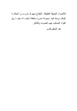 ‫ﻟﻸﻀﻭﺍﺀ ﺍﻟﻌﻤﻴﻘﺔ ﺍﻟﻐﻠﻴﻅﺔ. ﺍﻹﻴﻘﺎﻉ ﻤﺒﻬﻡ ﻗـﺎﻭﻡ ﻤـﻥ ﺃﻋﻤﺎﻗـﻪ‬
‫ﺍﻟﻭﻗﺕ ﺒﺭﻤﺘﻪ ﻓﻴﻪ. ﺩﻴﻤﻭﻤﺔ ﻤﺩﻭﺭﺓ ﺒﺎﻫﻅﺔ ﻨﺎﺒﻀـﺔ، ﺒﻨﻴﻨـﺎ ﺭﻕ‬
                    ‫ﺍﻟﻔﺅﺍﺩ ﺍﻟﻤﺴﺘﻠﺏ ﻨﻬﺏ ﻟﻠﺼﻭﺕ ﻭﻟﻠﺘﺫﻜﺭ.‬

                                  ‫ﻋﺒﺩ ﺍﻟﺤﻜﻴﻡ ﻗﺎﺴﻡ‬
 