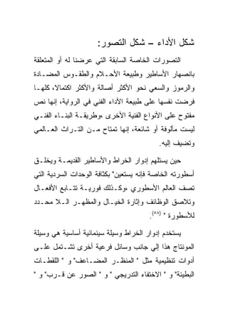 ‫ﺸﻜل ﺍﻷﺩﺍﺀ – ﺸﻜل ﺍﻟﺘﺼﻭﺭ:‬
‫ﺍﻟﺘﺼﻭﺭﺍﺕ ﺍﻟﺨﺎﺼﺔ ﺍﻟﺴﺎﺒﻘﺔ ﺍﻟﺘﻲ ﻋﺭﻀﻨﺎ ﻟﻪ ﺃﻭ ﺍﻟﻤﺘﻌﻠﻘﺔ‬
‫ﺒﺎﻨﺼﻬﺎﺭ ﺍﻷﺴﺎﻁﻴﺭ ﻭﻁﺒﻴﻌﺔ ﺍﻷﺤـﻼﻡ ﻭﺍﻟﻁﻘـﻭﺱ ﺍﻟﻤﻀـﺎﺩﺓ‬
‫ﻭﺍﻟﺭﻤﻭﺯ ﻭﺍﻟﺴﻌﻲ ﻨﺤﻭ ﺍﻷﻜﺜﺭ ﺃﺼﺎﻟﺔ ﻭﺍﻷﻜﺜﺭ ﺍﻜﺘﻤﺎﻻ، ﻜﻠﻬـﺎ‬
‫ﻓﺭﻀﺕ ﻨﻔﺴﻬﺎ ﻋﻠﻰ ﻁﺒﻴﻌﺔ ﺍﻷﺩﺍﺀ ﺍﻟﻔﻨﻲ ﻓﻲ ﺍﻟﺭﻭﺍﻴﺔ، ﺇﻨﻬﺎ ﻨﺹ‬
‫ﻤﻔﺘﻭﺡ ﻋﻠﻰ ﺍﻷﻨﻭﺍﻉ ﺍﻟﻔﻨﻴﺔ ﺍﻷﺨﺭﻯ ،ﻭﻁﺭﻴﻘـﺔ ﺍﻟﺒﻨـﺎﺀ ﺍﻟﻔﻨـﻲ‬
‫ﻟﻴﺴﺕ ﻤﺄﻟﻭﻓﺔ ﺃﻭ ﺸﺎﺌﻌﺔ، ﺇﻨﻬﺎ ﺘﻤﺘﺎﺡ ﻤـﻥ ﺍﻟﺘـﺭﺍﺙ ﺍﻟﻌـﺎﻟﻤﻲ‬
                                          ‫ﻭﺘﻀﻴﻑ ﺇﻟﻴﻪ.‬

‫ﺤﻴﻥ ﻴﺴﺘﻠﻬﻡ ﺇﺩﻭﺍﺭ ﺍﻟﺨﺭﺍﻁ ﻭﺍﻷﺴﺎﻁﻴﺭ ﺍﻟﻘﺩﻴﻤـﺔ ﻭﻴﺨﻠـﻕ‬
‫ﺃﺴﻁﻭﺭﺘﻪ ﺍﻟﺨﺎﺼﺔ ﻓﺈﻨﻪ ﻴﺴﺘﻌﻴﻥ" ﺒﻜﺜﺎﻓﺔ ﺍﻟﻭﺤﺩﺍﺕ ﺍﻟﺴﺭﺩﻴﺔ ﺍﻟﺘﻲ‬
‫ﺘﺼﻑ ﺍﻟﻌﺎﻟﻡ ﺍﻷﺴﻁﻭﺭﻱ ،ﻭﻜـﺫﻟﻙ ﻓﻭﺭﻴـﺔ ﺘﺘـﺎﺒﻊ ﺍﻷﻓﻌـﺎل‬
‫ﻭﺘﻼﺼﻕ ﺍﻟﻭﻅﺎﺌﻑ ﻭﺇﺜﺎﺭﺓ ﺍﻟﺨﻴـﺎل ﻭﺍﻟﻤﻅﻬـﺭ ﺍﻟـﻼ ﻤﺤـﺩﺩ‬
                                       ‫ﻟﻸﺴﻁﻭﺭﺓ " )٨٥(.‬

‫ﻴﺴﺘﺨﺩﻡ ﺇﺩﻭﺍﺭ ﺍﻟﺨﺭﺍﻁ ﻭﺴﻴﻠﺔ ﺴﻴﻨﻤﺎﺌﻴﺔ ﺃﺴﺎﺴﻴﺔ ﻫﻲ ﻭﺴﻴﻠﺔ‬
‫ﺍﻟﻤﻭﻨﺘﺎﺝ ﻫﺫﺍ ﺇﻟﻲ ﺠﺎﻨﺏ ﻭﺴﺎﺌل ﻓﺭﻋﻴﺔ ﺃﺨﺭﻯ ﺘﺸـﺘﻤل ﻋﻠـﻰ‬
‫ﺃﺩﻭﺍﺕ ﺘﻨﻅﻴﻤﻴﺔ ﻤﺜل " ﺍﻟﻤﻨﻅـﺭ ﺍﻟﻤﻀـﺎﻋﻑ" ﻭ " ﺍﻟﻠﻘﻁـﺎﺕ‬
‫ﺍﻟﺒﻁﻴﺌﺔ" ﻭ " ﺍﻻﺨﺘﻔﺎﺀ ﺍﻟﺘﺩﺭﻴﺠﻲ " ﻭ " ﺍﻟﺼﻭﺭ ﻋﻥ ﻗـﺭﺏ" ﻭ "‬
 