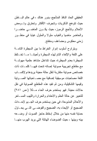 ‫ﺍﻟﺤﻘﻴﻘﻲ ﺍﻟﺤﺎﺩ ﺍﻟﻨﺎﻓﺫ ﺍﻟﻤﺘﺄﺠﺞ، ﻴﺩﻭﺭ ﻫﻨﺎﻙ ، ﻓﻲ ﻋﺎﻟﻡ ﺍﻟﺒـﺎﻁﻥ‬
‫ﺤﻴﺙ ﺘﺘﻭﻫﺞ ﺍﻟﺫﻜﺭﻴﺎﺕ ﻭﺘﻨﺠﺭﻑ ﺍﻷﻓﻜﺎﺭ ﻭﺘﺤﺘﺭﻕ ﻭﺘـﻭﻤﺽ‬
‫ﺍﻷﺤﻼﻡ ﻭﺘﺘﺄﺠﺞ ﺍﻟﺭﻤﻭﺯ، ﺤﻴﺙ ﻴﻜـﻭﻥ ﺍﻟﻤﺎﻀـﻲ ﺤﺎﻀـﺭﺍ‬
‫ﻭﺍﻟﺤﺎﻀﺭ ﻤﺎﻀﻴﺎ ﻭﺍﻟﻐﻴﺎﺏ ﻤﺜﻭﻻ ﻭﺍﻟﻤﺜﻭل ﻏﻴﺎﺒﺎ ﻓﻲ ﻤﻨﻅـﻭﺭ‬
                         ‫ﺯﻤﻨﻲ ﻤﻌﻜﻭﺱ ﻭﻤﻀﺎﻋﻑ ﻭﻤﻨﻔﺘﺢ.‬

‫ﻭﻴﺘﺭﺍﻭﺡ ﺃﺴﻠﻭﺏ ﺇﺩﻭﺍﺭ ﺍﻟﺨﺭﺍﻁ ﻤﺎ ﺒﻴﻥ ﺍﻟﺴﻴﻁﺭﺓ ﺍﻟﺘﺎﻤـﺔ‬
‫ﻋﻠﻰ ﺍﻟﻠﻐﺔ ﻭﺍﻹﻟﻐﺎﺀ ﺍﻟﺘﺎﻡ ﻟﻬﺫﻩ ﺍﻟﺴﻴﻁﺭﺓ ﻭﺃﺤﻴﺎﻨـﺎ ﻤـﺎ ﺘﺨـﺘﻠﻁ‬
‫ﺍﻟﺴﻴﻁﺭﺓ ﺒﻌﺩﻡ ﺍﻟﺴﻴﻁﺭﺓ، ﺤﻴﺙ ﺘﺘﺩﺍﺨل ﻤﺸﺎﻫﺩ ﺤﻠﻤﻴﺔ ﻤﻬﻭﺸـﺔ‬
‫ﻤﻊ ﻤﻘﺎﻁﻊ ﺘﺠﺭﻴﺒﻴﺔ ﺼﻭﺘﻴﺔ ﺇﺼﺎﺘﻪ ﺘﻨﺤﺕ ﻓﻴﻬـﺎ ﻜﻠﻤـﺎﺕ ﺫﺍﺕ‬
‫ﺨﺼﺎﺌﺹ ﺼﻭﺘﻴﺔ ﻤﺘﻘﺎﺭﺒﺔ ﻟﻨﻘل ﺤﺎﻟﺔ ﻤﻌﻴﻨﺔ ﻴﺭﻴﺩﻫﺎ،ﻭﻹﻜﺴـﺎﺏ‬
‫ﺍﻟﻠﻐﺔ ﻤﺼﺎﺤﺒﺎﺕ ﻤﻭﺴﻴﻘﻴﺔ ﺇﻀﺎﻓﻴﺔ ﻤﻊ ﻤﺼـﺎﺤﺒﺎﺘﻬﺎ ﺍﻟﺼـﻭﺘﻴﺔ‬
‫ﻭﻗﻴﻤﻬﺎ ﺍﻟﺘﺸﻜﻴﻠﻴﺔ، ﻭﻤﻥ ﺜﻡ ﺘﻔﻴﺩ ﻫﺫﻩ ﺍﻟﻤﻘﺎﻁﻊ ﺍﻟﺼﻭﺘﻴﺔ ﻓﻲ ﻨﻘل‬
‫ﺤﺎﻻﺕ ﻤﻌﻴﻨﺔ. ﻓﻬﻭ ﻴﺴﺘﺨﺩﻡ ﺤﺭﻑ ﺍﻟﺤﺎﺀ ﻤـﺜﻼ ) ﺹ ١٨٢(‬
‫ﻟﻠﺘﻌﺒﻴﺭ ﻋﻥ ﺤﺎﻟﺔ ﺍﻟﺤﻠﻡ ﻭﺍﻻﺤﺘﺩﺍﻡ ﻭﺍﻟﺤﺭﺍﺭﺓ ﻭﺍﻟﻠﻬﺏ ﺍﻟﻤﺴـﺘﻌﺭ‬
‫ﻭﺍﻷﺤﻼﻡ ﺍﻟﻤﺫﺒﻭﺤﺔ، ﻓﻲ ﺤﻴﻥ ﻴﺴﺘﺨﺩﻡ ﺤﺭﻑ ﺍﻟﺠـﻴﻡ ﻹﺤـﺩﺍﺙ‬
‫ﺍﻟﻀﺠﻴﺞ ﺃﻭ ﺍﻹﻴﺤﺎﺀ ﺒﻪ، ﺍﻟﻀﺠﻴﺞ ﻭﺍﻟﻔﻭﻀـﻰ ﺍﻟﺘـﻲ ﻴﺤـﺎﻭل‬
‫ﺤﻤﺎﻴﺔ ﻨﻔﺴﻪ ﻤﻨﻬﺎ ﻤﻥ ﺨﻼل ﺇﺴﻘﺎﻁ ﺤﺎﺠﺯ ﺍﻟﺼﻭﺕ ﺃﻭ ﻭﻀـﻌﻪ‬
‫ﺒﻴﻨﻪ ﻭﺒﻴﻨﻬﺎ ، ﺤﻴﺙ ﺍﻟﻀﻭﻀﺎﺀ ﺍﻟﻬﺎﺌﻠﺔ ﺍﻟﺘﻲ ﻴﺭﻴﺩ ﺍﻟﻬﺭﺏ ﻤﻨﻬـﺎ‬
 