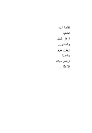 ‫ﺘﻔﺎﺤﺔ ﺁﺩ ‪،‬‬
   ‫ﻡ‬
     ‫ﺘﻌﺸﻘﻬﺎ‬
‫ﺃﺯﻫﺎﺭ ﺍﻟﺤﻘل‬
‫ِ‬
 ‫ﻭﺍﻟﺠﹼﻨﺎﺭ...‬
       ‫‪‬ﻠ‬
‫ﺯﻴﺘﻭﻥ ﺴﺭﻭ‬
‫‪‬‬   ‫‪‬‬
     ‫ﻴﺩﺍﻋﺒﻬﺎ‬
‫ﺘﺭﻗﺹ ﺤﺒﺎﺕ‬
‫ﹸ‬
 ‫ﺍﻷﻤﻁﺎﺭ...‬
 