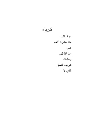 ‫ﻜﺒﺭﻴﺎﺀ‬
            ‫ﻋﺭﻓـﺘﻙ...‬
               ‫ﹸِ‬
         ‫ﻤﻨﺫ ﻋﺸﺭﺓ ﺁﻻﻑ‬
                  ‫ﻋﺎﻡ،‬
            ‫ﻤﻥ ﺍﻷﺯل..‬
               ‫ﻭﻋﺸﻘﺕ‬
               ‫ﹸ‬
          ‫ﻜﺒﺭﻴﺎﺀ ﺍﻟﻨﺨﻴل‬
          ‫ِ‬
                ‫ﺍﻟﺫﻱ ﻻ‬
 