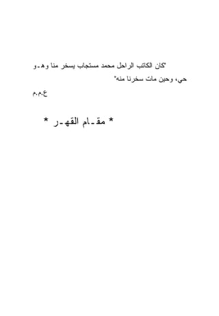 ‫"ﻜﺎﻥ ﺍﻟﻜﺎﺘﺏ ﺍﻟﺭﺍﺤل ﻤﺤﻤﺩ ﻤﺴﺘﺠﺎﺏ ﻴﺴﺨﺭ ﻤﻨﺎ ﻭﻫـﻭ‬
         ‫‪‬‬                       ‫‪‬‬
                          ‫ﺤﻲ، ﻭﺤﻴﻥ ﻤﺎﺕ ﺴﺨﺭﻨﺎ ﻤﻨﻪ"‬
‫ﻉ.ﻡ.ﻡ‬


   ‫* ﻤﻘـﺎﻡ ﺍﻟﻘﻬـﺭ *‬
 