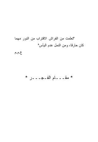 ‫"ﺘﻌﹼﻤﺕ ﻤﻥ ﺍﻟﻔﺭﺍﺵ ﺍﻻﻗﺘﺭﺍﺏ ﻤﻥ ﺍﻟﻨﻭﺭ ﻤﻬﻤﺎ‬
                         ‫ﹶ‬        ‫ﻠ‬
              ‫ﻜﺎﻥ ﺤﺎﺭﻗﺎ، ﻭﻤﻥ ﺍﻟﻨﻤل ﻋﺩﻡ ﺍﻟﻴﺄﺱ"‬
                                     ‫ﹰ‬
‫ﻉ.ﻡ.ﻡ‬




        ‫* ﻤﻘـــﺎﻡ ﺍﻟﻔـﺠـــﺭ *‬
 