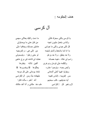 ‫ﻫﺩﻑ ﺇﻟﺤ ﹸﻭ ‪‬ﻪ :‬
                                                   ‫‪  ‬ﹾ ﹾ ِﻜ ﻤ‬


                        ‫ﺁل ﻜﺭ ِﻰ‬
                         ‫ﹸ ‪‬ﺴ‬
‫ﻤﺎ ﺩﻤ‪‬ﺕ ‪‬ﺍﻜ ‪‬ﻙ ﻴﻌﻼﻟﻰ ﺴﻬ ِﻰ‬
 ‫‪ ‬ﻤ‬        ‫‪ ‬ﺭ ﹾﺒ‬                     ‫ﻴﺎ ﹸﺭﺴﻰ ﻴﺎﻟ ِﻰ ِﺤ ‪‬ﻙ ﻓﺘ ﱢﻰ‬
                                         ‫ﹾﻠ ﺴ ﺭ ﹶ ﹶﻨ‬          ‫ﻜ‬
  ‫ِﻥ ﻗﺒ‪‬ل ﺤ ﹶﻰ ﻤﺎ ﻴﻭﺼﹸﻭ ِﻰ‬
   ‫‪‬ﻠ ﻟ‬        ‫ﻤ ﹶ ‪‬ﺘ‬                  ‫ﻭﺇﻟﻨﺎﺱ ﺒﺘﻌ ِل ِﻠﻴﻭﻥ ﺘﺤ ‪‬ﻪ‬
                                        ‫ﹶ ِﻴ‬     ‫‪‬ﻤ ﻤ‬
‫ﻋﺎﻤﻠﹾﻴﻥ ﺤ ‪‬ﺎ ‪‬ﻙ ﻭﻴ ﹶﺎ ﹸﻭﺍ ﻤ ﱢﻰ‬
 ‫ﺨ ﻓ ِﻨ‬         ‫ِﺴ ﺒ‬               ‫ﹸل ﺇﻟﻠﻰ ‪‬ﻭﻨﻰ ﻭﺇﻟﻠﻰ ﻤﺎ ‪‬ﻭ ِﻰ‬
                                    ‫ﺠ ﺸ‬              ‫ﺠ‬       ‫ﻜ‬
‫ﻤﻥ ﺇﻟﻠﻰ ﻫﻰ ، ﻡ ﺇﻟ ‪‬ﺭﺒﺠ ‪‬ﻪ‬
 ‫ﻌ ‪ ‬ﻴ‬        ‫ِ‪‬‬      ‫ِ‪‬‬          ‫‪‬ﺎ ﺍﻨﺎ ﻟ ‪‬ﺎ ﺒﺎﺸ ﹸﻁ ﻭﺃﺸ ِﻡ ﺸ ِﻴ ‪‬ﻪ‬
                                    ‫ﹾﺘ ِﺘ ﻤ‬        ‫ﹾﺨ‬     ‫ﹶﻤ‬       ‫ﻤ‬
‫ﻟﻭ ﺤﺘﻰ ﺯﻋﹸﻭﺍ ، ﻴﺘﺒﺴ ‪‬ﻭ ِﻰ‬
 ‫ﹾ ‪ِ ‬ﻤ ﻟ‬      ‫ِ ‪‬ﻠ‬                   ‫ﻭﻻ ‪‬ﺩ ﻴﻨ ﹶﻕ ، ﻭﻻ ‪‬ﺩ ﻴﺯ ‪‬ل‬
                                       ‫ﺤ ‪‬ﻋ‬          ‫ﺤ ﹾﻁ‬
‫ﻋﻤِﺕ ﻟﻰ ﹶﺎﻋ ‪‬ﻩ ﻓﻰ ﺒﺭ‪‬ﺝ ‪‬ﺎ ِﻰ‬
 ‫‪ ‬ﻋﺠ‬          ‫ﻗ ‪‬ﺩ‬      ‫‪ ‬ﻠ‬           ‫ﺭﺍ ِﻡ ﻟﻰ ‪‬ﺎ ﹶﻪ ، ‪‬ﻴ ‪‬ﻪ ﺤ ‪‬ﺎ ﹶﻪ‬
                                         ‫ﻫ ﻟ ﻫ ﺒ ‪‬ﺼ ﻨ‬             ‫ﺴ‬
    ‫ﻴﻨﻔ ﹸﻭﻫﺎ‬
       ‫ﹶ ِﺫ‬     ‫ﺃﻟ ﹶﻴﻥ ﹶﻼ ﹶﻪ‬
                 ‫ﻔ ﺘ ﺘ‬            ‫ﻭﺇﻟ ِﻠﻤﻪ ﻤ ﱢﻰ ﻓ ‪ ‬ﺎﻥ ﻭ ‪‬ﻭﻏﺭﻯ‬
                                      ‫ﺩ‬     ‫ِﻨ ﹶﺭﻤ‬        ‫ﻜ‬
 ‫ﻴﺤﱢﻠﻭﻫﺎ !! ﻭﻴﻔﺴ ‪‬ﻭﻫﺎ !!‬
       ‫ﹶ ‪‬ﺭ‬          ‫‪‬ﻠ‬              ‫ﻭﺃﺒﺹ ﺒ ‪‬ﻪ ، ﻴﺘﺭ ‪‬ﻭﺍ ﻋ ﹶﺭﻩ‬
                                       ‫‪‬ﺼ ‪‬ﺸ‬          ‫َ ‪  ‬ﺼ‬
 ‫ﺘﺘ ‪‬ﺎﺩ ‪‬ﻭ ‪‬ﺎﺘﻰ ﻋ ﹶﻰ ﹸل ‪‬ﻭ ‪‬ﻪ‬
  ‫‪‬ﻠ ﻜ ﻤ ﺠ‬        ‫ِ ﹾﻌ ﻴ ﻤ‬             ‫ﻭﻴ ﹸﻭﻟﻭﺍ ِﻴﻬﺎ ﺃﺤ ﹶﻰ ﺃﻟﻤ ‪‬ﺎﻨﻰ‬
                                          ‫ﻌ‬      ‫ﻓ َ ‪‬ﻠ‬        ‫ﻘ‬
‫ﻁﻬ ﹶﺎ ﹶﻪ ﻤ ﱠﺎ ﻭ ِﻥ ﺁل ﺇﻟﻜ ‪‬ﺍ ِﻰ‬
 ‫ﹶﺭ ﺴ‬         ‫ﹶ ‪‬ﻘ ﻨ ِﻨ ﻤ‬               ‫ﺒﺱ ﺇﻟﻐ ِﻴ ‪‬ﻪ ، ﺇﻟﻨﺎﺱ ﻜ ِﻴ ‪‬ﻪ‬
                                         ‫ﹶﺌ ﺒ‬     ‫ﹶ‬      ‫‪  ‬ﹶﺭ ﺒ‬
  ‫ﺃﷲ ﺃﻋ ﹶﻡ ، ﺴﺄﻟﹾﺕ ﹶﺎﻟﻭﺍ‬
      ‫‪ َ‬ﻗ‬       ‫‪‬ﻠ‬                    ‫ﺃﻴ‪‬ﻪ ‪‬ﺎﻴﻘ ‪‬ﻡ ، ﻗﻠﺏ ﺴﺤﻨ ‪‬ﻡ‬
                                        ‫َ ﻀ ﹾﻬ ﹶ ﹶ ‪  ِ ‬ﹾﻬ‬
‫ﻁﺏ ﺨﺩ ﻤ ﹶﺎ ِﻰ ﻭ ﺃ ﹶﺎ ﺃﺨﺩ ﻤ ﹶﺎﻨﻙ‬
‫َﻨ َ ﹸ ‪ ‬ﻜ ﹶ ‪‬‬    ‫ﹶ ‪ ‬ﹸ ‪ ‬ﻜ ﻨ‬             ‫ﻻ ِﻡ ﻨﻐ ‪‬ﺭ ﹸل ﺇ ﻟﻜ ‪‬ﺍ ِﻰ‬
                                             ‫ﹾ ﹶﺭ ﺴ‬     ‫ﺯ ِ ﹶﻴ ﻜ‬
                  ‫*********************‬
 