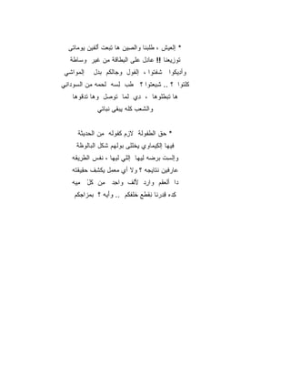 ‫* ﺇﻟﻌﻴﺵ ، ﻁﻠﺒ ﹶﺎ ﻭﺍﻟ ِﻴﻥ ﻫﺎ ﺘﺒ ‪‬ﺕ ﺃﻟ ﹶﻴﻥ ‪‬ﻭ ‪‬ﺎﺘﻰ‬
     ‫ِ ‪‬ﻌ َ ﹾ ﻔ ﻴ ﻤ‬         ‫‪  ‬ﹾ ﹶ ﹶ ‪‬ﻨ ﺼ‬
   ‫ﹶﻭ ِﻴﻌ ﹶﺎ !! ‪‬ﺎ ِل ﻋ ﹶﻰ ﺍﻟﺒ ﹶﺎ ﹶﺔ ﻤﻥ ﹶﻴﺭ ﻭ ‪‬ﺎ ﹶﺔ‬
    ‫‪‬ﺴ ﻁ‬     ‫ﻋ ﺩ ‪ ‬ﻠ ِﻁ ﻗ ِ ‪ ‬ﻏ‬            ‫ﺘ ﺯ ‪‬ﻨ‬
 ‫ﺇﻟﻤ ‪‬ﺍﺸﻲ‬
    ‫ﹾ ‪‬ﻭ‬     ‫ﻭﺃ ِﻴ ﹸﻭﺍ ﺸﻔ ﹸﻭﺍ ، ﺇﻟ ﹸﻭل ﻭ ‪‬ﺎﻟ ﹸﻡ ﺒ ‪‬ل‬
              ‫ﺠ ﹾﻜ ‪‬ﺩ‬        ‫ﹾﻔ‬       ‫ﹸ ﹾﺘ‬   ‫ﺩﻜ‬
‫ﻜﻠ ﹸﻭﺍ ؟ .. ﺸﺒﻌ ﹸﻭﺍ ؟ ﻁﺏ ﻟ ‪‬ﻪ ﻟ ‪‬ﻤﻪ ِﻥ ﺍﻟ ‪‬ﻭﺩﺍ ِﻲ‬
 ‫ﹶ ‪ ِ ‬ﺴ ﹶﺤ ﻤ ﺴ ‪ ‬ﻨ‬             ‫ِ ِ ‪‬ﺘ‬       ‫ﹶ ﹾﺘ‬
    ‫ﻫﺎ ﺘﺒﻁﻠﻭﻫﺎ ، ِﻱ ﻟ ‪‬ﺎ ﺘﻭ ‪‬ل ﻭ ‪‬ﺎ ﺘﺩ ﹸﻭ ‪‬ﺎ‬
     ‫ﻫ ﹾ ‪‬ﻗ ﻫ‬      ‫ﺩ ﹶﻤ ﹶ ‪‬ﺼ‬
               ‫ﻭﺍﻟﺸﻌﺏ ﻜﻠﻪ ِﺒ ﹶﻰ ﻨﺒﺎﺘﻲ‬
                      ‫ﻴﻘ‬


      ‫* ﺤﻕ ﺍﻟﻁ ﹸﻭ ﹶﺔ ﻻ ِﻡ ﻜ ﹸﻭ ﹶﻪ ِﻥ ﺍﻟ ‪‬ﺩﻴ ﹶﺔ‬
       ‫ﺯ ﹶﻔ ﻟ ﻤ ﺤ ﺜ‬              ‫‪ ‬ﹾ ﹾﻔ ﻟ‬
     ‫ِﻴﻬﺎ ﺇﻟ ِﻴ ‪‬ﺎﻭﻱ ﻴﺨﻠ ِﻰ ‪‬ﻭﻟ ‪‬ﻡ ﹶﻜل ﺍﻟ ‪‬ﺎﻟﻭ ﹶﺔ‬
      ‫ﺒ ﻅ‬         ‫ِ ﹶ ﹾﻠ ﺒ ﻬ ﺸ‬       ‫ﻜﻤ‬         ‫ﻓ‬
    ‫ﻭﺇﻟﺴﺕ ‪‬ﺭ ‪‬ﻪ ِﻴ ‪‬ﺎ ﺇﻟﻠﻲ ﻟﻴﻬﺎ ، ﻨﻔﺱ ﺍﻟﻁ ِﻴ ﹶﻪ‬
     ‫ﹶ ﹾ ‪ ‬ﹶﺭ ﻘ‬                ‫ِ ﹾﺒ ﻀ ﻟﻬ‬
    ‫‪‬ﺎﺭﻓﻴﻥ ﻨ ﹶﺎﻴ ‪‬ﻪ ؟ ﻭﻻ ﺃﻱ ﻤﻌ ‪‬ل ﻴﻜﺸﻑ ﺤ ِﻴﻘ ﹸﻪ‬
     ‫‪ ‬ﻤ ﹾ ِ ﹾ ‪‬ﻘ ﹾﺘ‬            ‫ﹶﺘ ‪‬ﺠ‬        ‫ﻋ‬
    ‫‪‬ﺍ ﺃﻟﻌﻘﹾﻡ ‪‬ﺍ ِﺩ ﻷﻟﻑ ﻭﺍ ِﺩ ﻤﻥ ﻜل ﻤ ‪‬ﻪ‬
     ‫ِ ‪ ‬ﹸ ْ ِﻴ‬ ‫ﺩ ﹾ ‪ ‬ﻭ ﺭ َﹾ ﹾ ﺤ‬
     ‫ِﺩﻩ ﻗ ِﺭ ﹶﺎ ِﻘ ﹶﻊ ﺨﹶﻔ ﹸﻡ .. ﻭﺃ ‪‬ﻪ ؟ ﺒﻤ ‪‬ﺍﺠ ﹸﻡ‬
      ‫‪ ‬ﺯ ‪‬ﻜ‬     ‫َﻴ‬       ‫ﻜ ِﺩ ﻨ ﻨ ﻁ ﹶﻠ ﻜ‬
 