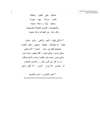 ‫ﻣﻨ ّﻖ:اﻟﺨﻂ: )اﻓﺘﺮاﺿﻲ( ‪New Times‬‬
                                                                                 ‫ﺴ‬
                                                              ‫‪ ،Roman‬ﻟﻮن اﻟﺨﻂ: ﺗﻠﻘﺎﺋﻲ‬

         ‫ﻋ ‪‬ﺎﻟﻬﺎ ﺤ ﱠﻰ ِﻠ ‪‬ﻭﺍ ﺇﺴﺘ ﹶﺎ ﹶﻪ‬
          ‫‪ِ ‬ﻘ ﻟ‬     ‫ﻁﻌ‬    ‫‪‬ﺘ‬      ‫‪‬ﻤ‬
         ‫ﻴ ‪‬ﻭﺩ ﺠ ‪‬ﺭﺍﻨﺎ‬
             ‫ِﻴ‬    ‫‪‬ﻬ‬       ‫ﻤ ‪‬ﺍﺩﻨﺎ‬
                                ‫‪‬ﺯ‬    ‫ﻜ ِﺏ‬
                                       ‫ِﺴ‬
          ‫ﻭﺩ ﹶﻌﻭﺍ ِﻴ ﹶﺎ ﺏ ‪‬ﻤ ﹶﻪ ‪‬ﻌ ‪‬ﻪ‬
           ‫ﻋ ﻠ ﺼﺒ‬        ‫ﻟﻨ‬      ‫‪‬ﻓ‬
     ‫ﻭﺇﻟﻤﻔ ‪‬ﻭﻤ ‪‬ﻪ ، ﻗﺼ ِﻯ ﺇﻟﻌ ‪‬ﻭ ﹶﻪ ِﻘ ِ ِﻴﻨ ‪‬ﺎ‬
      ‫ِﻤ ﻟ ﻤ ﹶﺴﻤ ﹾﻬ‬         ‫‪ ‬ﹾﻬ ِﻴ ﹶ ‪‬ﺩ‬
        ‫ﻭ ﹸل ﻭﺍ ِﺩ ﻤﻥ ﺇﻟﺠ ‪‬ﺎ ‪‬ﻪ ﻭﺍ ِﺩ ﻨ ِﻴ ‪‬ﻪ‬
         ‫ﻜ ﺤ ِ ‪ ‬ﻤ ﻋ ﺨ ﹶ ﺼ ﺒ‬


    ‫* ﺍﻨﺎ ﻜﱢﻰ ﻟﻴ ﹸﻭﺍ ، َﺘ ‪‬ﺏ ﻭَﺸ ﹶﻰ ﻭﺇﻨﺘﻡ ﺘ ﹶﺎﻤﻭﺍ‬
        ‫ِﻨ‬         ‫ﺃ ﻘ‬    ‫ﺃﻌ‬       ‫ﹸﻠ ﻜ‬
‫‪‬ﻴﻔﻰ ، ﹶﻌﻡ ﺍﻟﺨﻴﺎﺭﻩ‬
          ‫ﻁ‬      ‫ﺤ ﹼﻭﺍ ﻑ ﺒ ﹸﻭﻨﻜﻭﺍ ﺒ ِﻴ ﹶﻪ ﺼ‬
                    ‫‪‬ﻁ ﺨ‬        ‫‪‬ﻁ‬      ‫‪‬ﻁ‬
   ‫ﺸ ﹸﻭﺭ* ﺍﻹﺴﺭﺍﺌﻴﻠﻰ‬
                ‫ﹶﺨ‬        ‫ﺠﺎﻴﺒﻴﻨﻬﺎ ِﻴ ﹸﻡ ِﻥ ‪‬ﻴﺕ‬
                            ‫ﻟﻜ ﻤ ﺒ‬
 ‫ﻴﻤﻜﻥ ﺘ ‪‬ﻤﻡ ، ِﻤﻜﻥ ﺘﻤ ِﺕ ، ﺃﻗﹸﻪ ِﻨ ﹶﺹ ﻋﺩ ‪‬ﻨﺎ ﺤ ‪‬ﻪ‬
  ‫‪ ‬ﺩ ‪‬ﺒ‬     ‫َ ﹶﻠ ﻴ ﻘ‬     ‫ِ ‪‬ﻭ‬    ‫ﻴ‬     ‫ِﺴ‬
 ‫ﻤﺎﻫﻰ ‪‬ﺼﺭ ‪‬ﺤ ‪‬ﻪ ِﺵ ﻨﺎﻗﺼﻪ ‪‬ﻭ ﹶﻪ ﻭﺍﻟﺩﻨﻴﺎ ‪‬ﺎﻗﺕ‬
    ‫ﻀ‬          ‫ﺩ ﺸ‬         ‫ﺯ ﻤ ﻤ‬     ‫ﻤ‬
   ‫ﻴﺎ ﺭﺏ ﹶﺘﺭ ِﻥ ﺍﻟﻠﻰ ‪‬ﺍﺤل .... ﹶﺼ ِﻯ ﺍﻟﺤ ‪‬ﺎ ِﺏ‬
    ‫‪‬ﺒ ﻴ‬      ‫ﻗ ﺩ‬          ‫ﺭ‬       ‫ﻜ ﻤ‬
‫ﺃﻋ ‪‬ﻯ ، ﺃﻨﺎ ﻜﱢﻰ ‪‬ﺍ ِﺏ‬
 ‫ﹸﻠ ﻭ ﺠ‬          ‫َ ‪‬ﺯ‬         ‫ﺍﻨﺎ ﺒ ﹶﻔﺴﻰ ﻫﺎ ﺃ ‪‬ﻭﺡ‬
                                ‫ﺭ‬         ‫ِﻨ‬


        ‫* ﺸ ﹸﺭ ﺒﺎﻟﻌﺒﺭﻯ = ﺃﺴﻭﺩ ﺒﺎﻟﻌﺭﺒﻴﻪ‬
                 ‫‪ ‬‬            ‫ﹶﺨ‬
  ‫*****************************‬
 