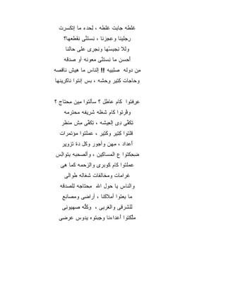 ‫ﻏﻠ ﹶﻪ ‪‬ﺎ ِﺕ ﻏﻠ ﹶﻪ ، ﻟ ‪‬ﺩﺀ ‪‬ﺎ ﺇﺘﻜ ‪ِ ‬ﺕ‬
  ‫ﹶ ﹾﻁ ﺠ ﺒ ﹶ ﹾﻁ ِﺤ ﻤ ﹾ ﹶﺴﺭ ﹾ‬
    ‫ﺭﺠ ﹶﻴ ﹶﺎ ﻭﻋﺠﺯ ﹶﺎ ، ﻨﺴﺘ ﱠﻰ ﻨﻘﻁﻌ ‪‬ﺎ؟‬
      ‫ِ ‪‬ﻠ ﻨ ِ ِ ‪‬ﻨ ِ ‪ ‬ﹶﻨ ِ ﹾ ﹾ ‪‬ﻬ‬
     ‫ﻭﻟﻼ ﻨﺠﺒﺴ ‪‬ﺎ ﻭﻨﺠ ِﻯ ‪‬ﻠﻰ ‪‬ﺎﻟﻨﺎ‬
         ‫ِ ‪ ِ ‬ﻬ ِ ‪‬ﺭ ﻋ ﺤ‬
                         ‫ْ‬
    ‫ﺃﺤ ‪‬ﻥ ‪‬ﺎ ﻨﺴﺘ ﱠﻰ ﻤ ‪‬ﻭ ﹶﻪ ﺃﻭ ﺼﺩ ﹶﻪ‬
     ‫‪ ‬ﻗ‬     ‫َ ‪‬ﺴ ﻤ ِ ‪ ‬ﹶﻨ ‪‬ﻌ ﻨ‬
‫ِﻥ ‪‬ﻭ ﹶﻪ ﺼﻠﺒ ‪‬ﻪ !! ﺇﻟ ﹶﺎﺱ ‪‬ﺎ ِﻴﺵ ﹶﺎﻗ ‪‬ﻪ‬
 ‫ﻨ ﻤ ﻫ ﹾ ﻨ ﹾﺼ‬            ‫‪ِ ِ ‬ﻴ‬ ‫ﻤ ﺩ ﻟ‬
‫ﻭ ‪‬ﺎ ‪‬ﺎﺕ ﻜ ِﻴﺭ ﻭﺤ ﹶﻪ ، ﺒﺱ ﺇﻨ ﹸﻭﺍ ﹶﺎﻜ ِﻴﻨ ‪‬ﺎ‬
 ‫ﺤ ﺠ ِ ﺘ ِ ‪ ‬ﺸ ‪  ‬ﹾ ﺘ ﻨ ﹾ ﺭ ﹾﻬ‬


‫ﻋﺭﻓ ﹸﻭﺍ ﹶﺎﻡ ‪‬ﺎ ِل ؟ ‪‬ﺄﻟ ﹸﻭﺍ ِﻴﻥ ﻤﺤ ﹶﺎﺝ ؟‬
    ‫ِ ِ ﹾﺘ ﻜ ﻋ ﻁ ﺴ ﹾﺘ ﻤ ِ ‪‬ﺘ‬
    ‫ﻭﻓﺭ ﹸﻭﺍ ﹶﺎﻡ ﺸﻐ ﹶﻪ ﺸ ِﻴ ﹶﻪ ﻤﺤﺘﺭ ‪‬ﻪ‬
     ‫‪ ‬ﱠ ‪‬ﺘ ﻜ ﹸ ﹾﻠ ﹶﺭ ﻔ ‪  ‬ﹶ ‪‬ﻤ‬
   ‫ﺘﻜ ﱢﻰ ِﻯ ﺇﻟ ِﻴ ﹶﻪ ، ﺘﻜ ﱢﻰ ﻤﺵ ﻤﻨ ﹶﺭ‬
    ‫ِ ﹶﻔ ﺩ ﻌ ﺸ ِ ﹶﻔ ِ ﹾ ‪ ‬ﹾﻅ‬
  ‫ﻗﻠ ﹸﻭﺍ ﻜ ِﻴﺭ ﻭﻜ ِﻴﺭ ، ﻋ ‪‬ﻠ ﹸﻭﺍ ‪‬ﺅﺘ ‪ ‬ﺍﺕ‬
    ‫‪‬ﻤ ﺘ ﻤ ﹶ ﻤ ﺭ‬         ‫ﹾﺘ‬     ‫ﹸ ﹾﺘ ِﺘ‬
   ‫ﺃﻋ ‪‬ﺍﺩ ، ﻤ ‪‬ﻥ ﻭﺃ ‪‬ﻭﺭ ﻭ ﹸل ‪‬ﺓ ﺘﺯﻭ ِﺭ‬
    ‫ﻜ ﺩ ﹶ ‪ِ ‬ﻴ‬      ‫ﺠ‬     ‫ِﻬ‬      ‫َ ‪‬ﺩ‬
‫ﻀﺤﻜ ﹸﻭﺍ ﻉ ﺍﻟﻤ ‪‬ﺎ ِﻴﻥ ، ﻭﺃﻟﺼﺤ ‪‬ﻪ ﺒﺘﹾﻭﺍ ِﺱ‬
 ‫ﹾ ‪ ‬ﺒ ِ ﻟ‬           ‫‪‬ﺴ ﻜ‬         ‫ِ ِ ﹾﺘ‬
   ‫ﻋ ‪‬ﻠﺘﻭﺍ ﹶﺎﻡ ﹸﻭﺒﺭﻯ ﻭﺍﻟ ‪‬ﺤ ‪‬ﻪ ﻜ ‪‬ﺎ ﻫﻰ‬
   ‫ﺯ ﻤ ﹶﻤ ِ ‪‬‬            ‫‪‬ﻤ ﻜ ﻜ‬
    ‫ﻏ ‪‬ﺍ ‪‬ﺎﺕ ﻭﻤ ﹶﺎﻟ ﹶﺎﺕ ﺸ ﹶﺎﻟﻪ ﻁ ‪‬ﺍﻟﻰ‬
       ‫ﹶﻭ‬     ‫ﹶﻐ‬    ‫‪‬ﺨ ﻔ‬       ‫ﹶﺭ ﻤ‬
  ‫ﻭﺍﻟﻨﺎﺱ ﻴﺎ ﺤﻭ‪‬ل ﺍﷲ ﻤﺤ ﹶﺎ ‪‬ﻪ ﻟﻠﺼﺩ ﹶﻪ‬
   ‫ِ ‪‬ﺘ ﺠ ِ ﹾ ‪ ‬ﻗ‬       ‫‪‬‬
   ‫ﻤﺎ ِﻌﺘﻭﺍ ﺃﻤﻼﻜ ﹶﺎ ، ﺃ ‪‬ﺍ ِﻰ ﻭﻤ ‪‬ﺎ ِﻊ‬
    ‫‪‬ﺼ ﻨ‬     ‫ﹾﻨ ﺭ ﻀ‬               ‫ﺒ‬
   ‫ﻟﻠﺸﺭﻗﻰ ﻭﺍﻟﻐﺭﺒﻰ ، ﻭﻜﱡﻪ ﺼﻬ‪‬ﻴﻭ ِﻰ‬
    ‫ِ ﹸﻠ ‪ ‬ﻨ‬
  ‫ﻤﻠﻜ ﹸﻭﺍ ﺃﻋ ‪‬ﺍﺀ ﹶﺎ ﻭﺠﺒ ﹸﻭﻩ ﻴ ‪‬ﻭﺱ ﻋﺭ ِﻰ‬
   ‫‪‬ﱢ ﹾﺘ َ ‪‬ﺩ ‪‬ﻨ ِ ‪‬ﺘ ﺩ ‪  ‬ﻀ‬
 