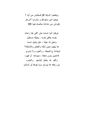 ‫ﻭﻴﻘﻁ ‪‬ﻭﺍ ﺇﻟﺴ ﹶﻪ !!ﻭﺍﻟﻤﺨﺘﻠﺱ ِﻥ ﺃ ‪‬ﻪ ؟‬
    ‫‪ ‬ﹾ ﹶِ ‪ ‬ﻤ َﻴ‬      ‫ِﻜ‬      ‫ﹾ ﹶﻌ‬
 ‫ﺒﻴﺤ ‪‬ﻭﺍ ِﻰ ﺴ ‪‬ﻭﻨ ﹸﻡ ﻭ ﻴﺸﺭ ‪‬ﻭﺍ ﺃﺴﺭ ‪‬ﻡ‬
  ‫ﹶ ‪‬ﺩ ُ ‪ ‬ﻫ‬      ‫ِﺒ ﻓ ﺠ ﹾﻜ‬
    ‫ﺘ ﹸﻭﻨﺵ ِﻯ ‪‬ﺎ ‪‬ﺍﺘ ﹶﺎ ﻤﺘﺄﺼ ﹶﻪ ِﻴ ِﺎ !!!!‬
          ‫ِﻜ ﹾ ِ ﺩ ﻋ ﺩ ﹾﻨ ِ ﹾ َ ‪‬ﻠ ﻓ ﻨ‬


 ‫ﻋﺭﻓ ﹸﻭﺍ ﹶﻴﻪ ﺸ ‪‬ﺎﺒ ﹶﺎ ِﺵ ﻻ ِﻰ ﻫ ﹶﺎ ‪‬ﺍﺤ ﹸﻪ‬
  ‫ﻗ ِﻨ ﺭ ‪‬ﺘ‬        ‫ِ ِ ﹾﺘ ﻟ ﹶﺒ ‪‬ﻨ ﻤ‬
   ‫ﻨﻔ ‪‬ﻪ ِﻼ ِﻰ ﻨﻔ ‪‬ﻪ ، ﻴﻌﻤﱡﻪ ﻤﺴﺘﻘ ‪‬ل‬
    ‫ِ ﹾﺴ ﻴ ﻗ ﹶ ﹾﺴ ِ ‪ِ ‬ﻠ ‪  ‬ﹶ ﹾﺒ‬
   ‫ﻭﺘﺒ ﹶﻰ ﹸﻪ ِﻴ ﹶﻪ ، ﻋ ‪‬ل ﻴﺸ ِل ﺇﺴ ‪‬ﻪ‬
    ‫‪‬ﻴ ِ ِﻴ ‪‬ﻤ‬         ‫ِ ‪‬ﻘ ﻟ ﻋ ﻠ‬
 ‫ﻫﺎ ﻴﺠﻴﺏ ﻤ ﹶﻴﻥ ﺸ ﱠﻪ ﻭﺍﻟﻌﻔﺵ ﻭﺍﻟ ﹶﺎﺒ ﹶﻪ؟‬
   ‫‪ ‬ﹾ ﹾ ﺸ ‪‬ﻜ‬        ‫ِ ٍ ‪ِ ‬ﻨ ‪ ‬ﹶﻘ‬
  ‫ﺸ ‪‬ﺎﺩﺘﻪ ﻉ ﺍﻟ ‪‬ﻴ ﹶﻪ ، ﻭﺃﻟﺨﺒ ‪‬ﻩ ‪‬ﻻ ﺘﺴ ‪‬ﻯ‬
   ‫ﹾ ِ ‪‬ﺭ ﻭ ِ ‪‬ﻭ‬       ‫ﹾﺤ ﻁ‬          ‫ِﻬ‬
 ‫ﹶﺎﻋ ِﻴﻥ ﺒ ‪‬ﻭﻥ ﺸﻐ ﹶﻪ ، ﺼ ‪‬ﺎ ‪‬ﻪ ﺃﻭ ﻗﻬ ‪‬ﻩ‬
  ‫ﹶ ‪‬ﻭ‬     ‫ِﻴ ﻋ‬      ‫ﹸ ﹾﻠ‬   ‫ﻗ ‪‬ﺩ ِﺩ‬
  ‫ﻭﺃ ِﻴﺩ ﻫﺎ ﻴﺘﻌ ِﻡ ﺇﻟ ‪‬ﺎﻨ ‪‬ﻭ ﻭﺍﻟﺨﻤ ‪‬ﻩ‬
   ‫ﹶ ‪‬ﺭ‬     ‫ﹾ ‪‬ﻠ ﺒ ﹾﺠ‬            ‫َﻜ‬
‫ِﻥ ﺯﻫ ﹸﻪ ﻫﺎ ﻴﺒﺭ ِﻡ ،ﻭﻴﺎ ﹸﻭﻓ ﹶﺎ ﹶﻭ ﺸﻤﺸﻡ‬
‫ﺨ ﹾﻨ ﻟ ﹶ ‪ ِ ‬‬       ‫‪ ‬ﺸ‬      ‫ﻤ ‪ ‬ﻘ‬
 
