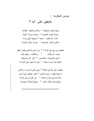 ‫ﺤﺭﺹ ﺇﻟﹾﺤ ﹸﻭ ‪‬ﻪ :‬
                                                 ‫ِ‪  ‬ﻜ ﻤ‬
                ‫ﹶﺎﻴﻔﻴﻥ ﻋ ﹶﻰ ﺃ ‪‬ﻪ ؟‬
                   ‫ﺨ ‪  ِ ِ ‬ﻠ َﻴ‬

      ‫ﺤ ‪‬ﻴ ﹶﺎ ﺇﻟ ‪‬ﺎﻩ ﻭﺍﻟ ‪‬ﻠ ﹶﻪ * ﻭﺍﻟ ‪‬ﺎل ﻭﺍﻟﻨﻔ ﹶﻪ ﺇﻟﻜ ‪‬ﺍ ‪‬ﻪ‬
       ‫ﹶﺩ ﺒ‬      ‫ﹶ ﹾﺨ‬      ‫ﻤ‬        ‫ﺴﻁ‬         ‫‪‬ﺒ ﻨ ﺠ‬
      ‫ﻭﺤ ‪‬ﺎﺓ ﺇﻟﻌﺼ‪‬ﺭ ﺇﻟﻤﻠ ‪‬ﻭ ﹶﻪ * ِ ‪ ‬ﹶﻴ ﹶﺎ ﺭﺅﺴ ﹶﺎ ﻟﻠﺒﻌ ‪‬ﺍ‬
       ‫ﻭﺤﻨ ﻨ ‪ ُ ‬ﻨ ِ ﹾ ‪ ‬ﺩ‬      ‫‪ ‬ﹾﻌ ﻨ‬       ‫‪‬‬     ‫‪‬ﻴ‬
       ‫ﺃﻋ ‪‬ﺍﺀ ﺍﷲ ﻓﺘﻨﻭﻨﺎ ﻀﻌﻨﺎ * ﻭﻀﻴﻌﻨﺎ ﺇﻟﻠﻰ ﻭ ‪‬ﺍﻨﺎ‬
          ‫‪‬ﺭ‬                                 ‫َ ‪‬ﺩ‬
     ‫ﻭﻗﺎﻨﻭﻥ ﺇﻟ ‪‬ﺸﺭ ﺇﻟﻭﻀﻌ ‪‬ﻪ * ﺨﺭ ِﺕ ﺩﻨﻴﺘ ﹶﺎ ﻭﺃﺨﺭﺘ ﹶﺎ‬
      ‫ﹶ ‪‬ﺒ ‪ ‬ﹾ ِ ﹾ ﻨ َ ﹾ ِ ﹾ ﻨ‬ ‫‪ِ  ‬ﻴ‬    ‫ﺒ‬


‫ﹶﺎﻴ ِﻴﻥ ﻤﻥ ِﻴﻥ ِﻰ ﺇﻟ ‪‬ﻨﻴﺎ ؟ * ِﻥ ‪‬ﺍ ِﻰ ﺇﺴﻼ ِﻰ ﺒﻴ ﹸﻭل ﺇﻟ ‪‬ﻕ‬
 ‫ﺤ‬      ‫ﻤ ﻘ‬          ‫ﻤ ﺩﻋ‬
                     ‫ِ‬              ‫ﺨ ﻔ ِ‪‬ﻤ ﻓ ﺩ‬
    ‫ﻭﻷﺤ ﹶﺎ ‪‬ﻪ ، ﻭﻨ ِﻴﻡ ﺇﻟ ‪‬ﺩ‬
     ‫ﹾﻘ ﺤ‬           ‫َ ‪‬ﻜ ﻤ‬       ‫*‬        ‫ﻭﻨ ‪‬ﻭﺩ ﷲ ﻭﻜ ﹶﺎ ‪‬ﻪ‬
                                           ‫ِﺘ ﺒ‬        ‫ﹾﻌ‬
     ‫ﺩﺍﻋﻰ ﺒﺎﻟﻤﻌ ‪‬ﻭﻑ ﻭﺒﺎﻟﺤﺴ‪‬ﻨﻰ * ﻷﻤ‪‬ﺭ ﺃﷲ ﻭﺸ ِﻴﻌ ﹸﻪ‬
      ‫ﹶﺭ ‪‬ﺘ‬          ‫َ‬       ‫‪‬‬       ‫‪ ‬ﺭ‬
   ‫ﺘ ‪‬ﺎ ِﻴﻡ ِﻴ ﱠﺎ ‪‬ﻯ ‪‬ﺎ ‪‬ﺎﺘﹾﻨﺎ * ﻤﺵ ‪‬ﺎ ﻨﻨ ِﻰ ِﻠﻰ ﺃﻫ ‪‬ﺍﺀ ﹶﺎ‬
    ‫ِ ﹾ ﻫ ﹶﻘ ﻋ َ ‪‬ﻭ ‪‬ﻨ‬              ‫ﹶﻌ ﻟ ﺩ ﻨ ﺯ ﻤ ﺠ‬


 ‫ﹶﺎﻴ ِﻴﻥ ‪‬ﻠﻰ ﺃ ‪‬ﻪ ِﻰ ﺇﻟ ‪‬ﻨﻴﺎ؟ * ﻭ ِﻴﻥ ﺇﻟﻠﻰ ‪‬ﺎ ﻴﻭ ِﺙ ﻡ ﺇﻟ ﹶﺎﻨﻰ‬
    ‫ﺘ‬       ‫ﻫ ﺭ‬            ‫ﻤ‬         ‫ﺨ ﻔ ﻋ َﻴ ﻓ ﺩ‬
  ‫ﺩﺍ ﻤﻬ ‪‬ﺎ ﻴ ﹸﻭل ، ‪‬ﺭ ‪‬ﻪ ﻗﺼ ‪‬ﺭ * ﺇﻟﻌﻤ‪‬ﺭ ِﻴﺨ ﹶﺹ ِﻰ ﺜ ‪‬ﺍﻨﻰ‬
     ‫‪ ‬ﺒ ﹾﻠ ﻓ ﹶﻭ‬             ‫ﺒ ﻀ ﹸ ‪‬ﻴ‬       ‫‪ ‬ﻤ ِﻁ‬
   ‫ﻓﻰ ﺇﻟﻘﺭﺁﻥ ﻭ ِﻰ ﺇﻟﺴ ﱠﻪ‬
    ‫ﻓ ﹾ ‪‬ﻨ‬       ‫ﹾﹸ ‪‬‬          ‫ﺨﻼ ﺼ ﹶﺎ ِﻰ ﺩﻴ ﱠﺎ ﻭﺇﺴﻼﻤ ﹶﺎ *‬
                                  ‫‪‬ﻨ‬       ‫ﹶ ﹶ ‪‬ﻨ ﻓ ِ ِﻨ‬
    ‫ِﺭ ﹶﻊ ﻨﺴ ‪‬ﺩ ﻨﹾﻁﹸﺏ ﻋﻔﹾﻭﻩ * ﻴﺼ ِﺢ ﺃﺤ ‪‬ﺍﻟ ﹶﺎ ﻭﻴﻨ ‪‬ﺭ ﹶﺎ‬
     ‫ِ ‪‬ﻠ َ ‪‬ﻭ ﻨ ِ ﹾﺼ ﻨ‬             ‫ﻨ ﻜ ِ ‪‬ﺠ ﻠ ‪‬‬


     ‫******************************‬
 