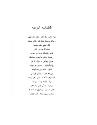 ‫ﺇﻟﻌﻠﻤﺎﻨﻴﻪ ﺃﻟﻌﺭﺒﻴﻪ‬
     ‫ﹾ ‪‬ﹾ ‪َ ِ ‬ﹾ ‪ِ ‬‬

‫ﻓﻴﻪ ﻨﺎﺱ ﺤﻜﻭﺍ ﻟﻨﺎ ﻋﻨﻙ ﻴﺎ ﺯﻴﻨﻬﻡ‬
 ‫ِِ ﹾ ‪‬‬   ‫‪ ‬ﹸ ﹾﹶ ‪‬ﱠ‬     ‫ِِ ﹶ‬
‫ﻭﺠﺎﺕ ﺤﺭﻴﻤﻙ ﻴﻔﺘﻘﻭﻟﻙ ﺒﻜﻼﻡ ﻴﻠﻁﻙ‬
‫‪ ِ  ِ ‬ﹶ ﹶ ﹸ ﹶ ِ ﹶ ﹶ ‪ِ ‬ﹸ ﹶ ‪‬‬ ‫‪‬‬
      ‫ﺇﻟﻜل ﺃﺠﻤﻊ ﻋﻠﻰ ﻫﻤﺴﻪ‬
       ‫ﹸ ‪   ‬‬
      ‫ﺠﺎﺕ ﻟﻙ ﻤﻥ ﺒﺭ ﺘﺎﻨﻰ‬
         ‫‪ ‬ﹶ ِ ‪ ‬ﹶ‬
  ‫ﻗﺩﺍﻡ ، ﺸﻤﺎﻟﻙ ، ﻤﻥ ﺒﺭ ﻏﺭﺒﻰ‬
   ‫ِ ‪ ‬ﹶ ‪ِ‬‬     ‫ِ‪‬ﹶ‬      ‫ﹸ‪‬‬
 ‫ﻭﺭﻀﻴﺕ ﺒﻘﺎﻟﺏ ﻤﺎ ﻫﻭﺵ ﻤﻘﺎﺴﻙ‬
  ‫ِ ِ ِﹶ ِ ‪  ‬ﹾ ‪‬ﹶ ‪‬‬
   ‫ﻀﻴﻕ ﻭﻤﺎﺠﻥ ، ﺇﺩﻭﻙ ﺃﻭﺍﻤﺭ‬
    ‫ِ‪ِ  َ   ‬‬ ‫‪ِ ‬‬   ‫‪‬‬
 ‫ﻉ ﺍﻟﻌﻠﻤﺎﻨﻴﻪ !! ، ﻤﺵ ﻫﻭ ﺘﻭﺒﻙ‬
  ‫ِ ‪  ‬ﹶ ‪‬‬      ‫‪‬ﹾ ‪ِ ‬‬
    ‫ﻗﺎﻟﻭﺍ ﺩﺨﻠﺘﻪ ﺒﺱ ﺒﺼﺎﺒﻭﻨﻪ‬
     ‫‪ ‬ﹶﹾﹸ ‪    ‬ﹶ‬
   ‫ﺒﺭﻴﺤﻪ ﺤﻠﻭﻩ ، ﺒﺭﻓﺎﻥ ﻓﺭﻨﺴﻰ‬
    ‫ِ ِِ ‪ِ ‬ﹾ ‪   ‬ﹶ ‪ ِ ِ ‬ﹾ ِ‬
‫ﻁﺏ ﻟﻴﻪ ﺘﺨ ﱡﻪ ؟ ، ﻤﺵ ﻫ ‪ ‬ﹸﻭﺒ ﹶﺎ‬
 ‫ِ ﹾ ‪‬ﻭ ﺘ ‪‬ﻨ‬       ‫ﹶ ‪ ِ ِ ‬ﹸﺸ‬
     ‫ﻭﻻ ﹶﺎﻟﺒ ﹶﺎ ﻭﻻ ﻤ ‪‬ﻭﻟ ﹶﺎ‬
      ‫ِﻴ ﹾﻨ‬       ‫ﻗ ِ ‪‬ﻨ‬
   ‫ﺭﻀ ِﺕ ﺘﻤ ﱢﻰ ﺇﻟﻠﻰ ‪‬ﺍ ‪‬ﺎ ‪‬ﻡ‬
    ‫ﺭﻀﻫ‬           ‫ِ ِﻴ ِ ‪ ‬ﺸ‬
 ‫‪‬ﻠﻰ ﺤ ‪‬ﺎﺒ ﹶﺎ ، ﻭﺘﻌ ‪‬ﻯ ﹶﺎﺴ ﹶﺎ ؟ ؟‬
      ‫ﹾ ‪‬ﺭ ﻨ ‪‬ﻨ‬       ‫ﻋ ِﺴ ‪‬ﻨ‬
 ‫‪‬ﻌ ﹸﻭ ﹶﻪ ﹶﺎ ِﻑ ﻭﻟﻼ ﺃﻨﺕ ‪‬ﺎ ِﻑ‬
  ‫ﹼ ﹶ ﹾ ﹶ ﻋﺭ‬    ‫ﻤ ﻘ ﻟ ﺨﻴ‬
 