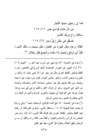 ‫ﻓﻤﺎ ﺇﻥ ﺭﺤﻴﻕ ﺴﺒ‪‬ﺘﻬﺎ ﺍﻟ ﱠﺠﺎﺭ‬
                                        ‫ﺘ‬         ‫ﹲ ‪‬‬    ‫‪‬‬
                  ‫ﻤﻥ ﺃﺫﺭﻋﺎﺕ ﻓﻭﺍﺩﻱ ﺠﺩﺭ ١١/ ٥١١‬
                          ‫‪ ‬‬      ‫ٍ‬
                                         ‫ﺴﻼﻓﺔ ﺭﺍﺡ ﹸﺭﻴﻙ ﺍﻟﻘﺫﻯ‬
                                                  ‫ﺘ‬
                 ‫ﹸﺼ ﱠﻕ ﻓﻲ ﺒﻁﻥ ﺯﻕ ﻭﺠﺭ ٢١/ ٥١١‬
                         ‫ﱟ ‪‬‬          ‫ﺘ ﻔﹸ‬
‫ﺍﻟﻘﱠﺔ: ﻭﻋﺎﺀ ﻤﺜل ﺍﻟﺠ ‪‬ﺓ ﻤﻥ ﺍﻟﻔﺨﺎﺭ، ﻗﻴل ﺴﻤﻴﺕ ﺒـﺫﻟﻙ ﻷﻨﻬـﺎ‬
                                 ‫ﺭ‬               ‫ﹸﻠ ﹸ‬
        ‫ﺘﻘ ﱡ ﺃﻱ ﺘﺭﻓﻊ ﻭﺘﺤﻤل ﺇﺫﺍ ﻤﻠﺌﺕ ﻭﺍﻟﺠﻤﻊ ﹸﻠل ﻭ ِﻼل )٢(.‬
               ‫ﻗ ﻗ‬                                   ‫ﹸ ﹶل‬

‫)١( ﺠﺎﺀ ﻓﻲ ﺍﻟﺤﺩﻴﺙ " ﺃﻨﻪ ‪ ‬ﻨﻬﻰ ﻋﻥ ﺸﺭﺏ ﻨﺒﻴﺫ ﺍﻟ ‪‬ـﺭ " ﺍﻟﻨﻬﺎﻴـﺔ ١/‬
              ‫ﺠ ‪‬‬
‫٠٦٢ ﺃﺭﺍﺩ ﺍﻟﻨﻬﻲ ﻋﻥ ﺍﻟﺠﺭﺍﺭ ﺍﻟﻤﺩﻫﻭﻨﺔ ﻷﻨﻬﺎ ﺃﺴﺭﻉ ﻓﻲ ﺍﻟﺘﺨﻤﻴﺭ، ﻨﺠـﺩ‬
‫ﺍﻟﻠﻔﻅ ﻴﺸﺘﺠﺭ ﺒﺄﻟﻔﺎﻅ ﺃﺨﺭﻯ ﻤﺜل ﺠﺭ ‪‬ﺠﺭ ﺠ ‪‬ﺍ ﺇﺫﺍ ﺠﻨﻰ ﺠﻨﺎﻴـ ﹰ، ﻭﺍﻟﺠـﺭ‬
‫‪‬‬       ‫ﺔ‬                ‫‪‬ﻴ ‪ ‬ﺭ‬
‫ﺍﻟﺠﺭﻴﺭﺓ ﺒﻤﻌﻨﻰ ﺍﻟﺫﻨﺏ، ﻭﺍﻟﺠﺭ ﺒﻤﻌﻨﻰ ﺍﻟﺠﺫﺏ ﺘﻘﻭل ﺠ ‪‬ﻩ ﻴﺠ ‪‬ﻩ ﺠ ‪‬ﺍ ﺴﺤﺒﻪ‬
      ‫ﺭ ﺭ ﺭ‬                           ‫‪‬‬
‫ﻭﺠﺫﺒﻪ، ﻤﻥ ﺫﻟﻙ ﻗﻭﻟﻬﻡ ﻫﻠﻡ ﺠ ‪‬ﺍ ﺒﻤﻌﻨﻰ ﺍﺴﺘﺩﺍﻤﺔ ﺍﻷﻤﺭ ﻭﺍﺘﺼﺎﻟﻪ، ﻭﺃﺼﻠﻪ‬
                                   ‫‪ ‬ﺭ‬
‫ﻤﻥ ﺍﻟﺠﺭ ﻓﻲ ﺍﻟﺴﻭﻕ، ﻭﻫﻭ ﺃﻥ ﺘﺘﺭﻙ ﺍﻹﺒل ﻭﺍﻟﻐﻨﻡ ﺘﺭﻋﻰ ﻓﻲ ﻤﺴـﻴﺭﻫﺎ،‬
                                                   ‫‪‬‬
‫ﺘﻘﻭل ﺠ ‪‬ﻫﺎ ﻋﻠﻰ ﺃﻓﻭﺍﻫﻬﺎ ﺃﻱ ﺴﻘﻴﻬﺎ، ﻭﺍﻟﺠﺭﻴﺭ ﺍﻟﺯﻤﺎﻡ ﻭﺍﻟﺤﺒـل ﺍﻟﻤﻔﺘـﻭل‬
                                                        ‫ﺭ‬
                             ‫ﺍﻟﺫﻱ ‪‬ﺨﻁﻡ ﺒﻪ ﺍﻟﺒﻌﻴﺭ ﻭﺒﻪ ‪‬ﺴﻤﻰ ﺍﻟﺭﺠل.‬
                                       ‫ﻴ‬                  ‫ﻴ‬
‫)٢( ﺠﺎﺀ ﻓﻲ ﺍﻟﺤﺩﻴﺙ " ﺇﺫﺍ ﺒﻠﻎ ﺍﻟﻤﺎﺀ ﹸل!َﺘﻴﻥ ﻟﻡ ﻴﺤﻤل ﻨﺠﺴﺎ " ﻭﻓﻲ ﺭﻭﺍﻴﺔ‬
                               ‫ﻗ‬
‫ﻟﻡ ﻴﺤﻤل ﺨﺒﺜﺎ ﺍﻟﻨﻬﺎﻴﺔ ٤/ ٤٠١ ﻭﺍﺴﺘﻘل ﺍﻟﺸﻲﺀ ﺍﺴﺘﻭﻯ ﻋﻠﻰ ﻗﻠﺘﻪ ﺃﻭ ﺭﻓﻌﻪ‬
‫ﻨﺠﺩ ﺍﻟﻠﻔﻅ ﻴﺸﺘﺠﺭ ﺒﺄﻟﻔﺎﻅ ﺃﺨﺭﻯ ﻤﺜل ﻗﻭﻟﻙ ﻗﱡﺔ ﺍﻟﺸﻲﺀ ﺃﻋـﻼﻩ، ﻭﺨـﺹ‬
‫‪‬‬                 ‫ﹸﻠ ﹸ‬
‫ﺍﻟﺒﻌﺽ ﺒﻪ ﺍﻟﺭﺃﺱ ﻭﺍﻟﺴﻨﺎﻡ ﻭﺍﻟﺠﺒل، ﻭﺍﻟﻘﻠﺔ ﻀﺩ ﺍﻟﻜﺜـﺭﺓ، ﻭﺍﻟﻘﻠﻴـل ﻤـﻥ‬
                         ‫ِﱠ ﹸ‬
                  ‫ﺍﻟﺭﺠﺎل ﺩﻗﻴﻕ ﺍﻟﺠﺜﺔ، ﻭﺘﻘﻭل ﻗل ﺍﻟﺸﻲﺀ ﻴﻘل ﻓﻬﻭ ﻗﻠﻴل.‬
                                      ‫ﱠ‬

                         ‫٤٢٥‬
 