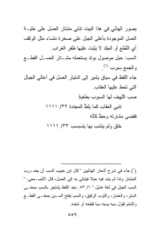 ‫ﻴﺼﻭﺭ ﺍﻟﻬﺫﻟﻲ ﻓﻲ ﻫﺫﺍ ﺍﻟﺒﻴﺕ ﺘﺩﻟﻲ ﻤﺸﺘﺎﺭ ﺍﻟﻌﺴل ﻋﻠﻰ ﺨﻠﻴـﺔ‬
‫ﺍﻟﻌﺴل ﺍﻟﻤﻭﺠﻭﺩﺓ ﺒﺄﻋﻠﻰ ﺍﻟﺠﺒل ﻋﻠﻰ ﺼﺨﺭﺓ ﻤﻠﺴﺎﺀ ﻤﺜل ﺍﻟﻭﻜﻑ‬
               ‫ﺃﻱ ﺍﻟ ﱢﻁﻊ ﺃﻭ ﺍﻟﺠﻠﺩ ﻻ ﻴﺜﺒﺕ ﻋﻠﻴﻬﺎ ﻅﻔﺭ ﺍﻟﻐﺭﺍﺏ.‬
                                                   ‫ﻨ‬
‫ﺍﻟﺴﺏ: ﺤﺒل ﻤﻭﺼﻭل ﺒﻭﺘﺩ ﻴﺴﺘﻌﻤﻠﻪ ﻤﺸـﺘﺎﺭ ﺍﻟﻌﺴـل ﺍﻟﻘﻁـﻊ‬
                                             ‫‪ ‬‬
                                             ‫ﻭﺍﻟﺠﻤﻊ ﺴﺒﺭﺏ )١(.‬
‫ﺠﺎﺀ ﺍﻟﻠﻔﻅ ﻓﻲ ﺴﻴﺎﻕ ﻴﺸﻴﺭ ﺇﻟﻰ ﺍﺸﺘﻴﺎﺭ ﺍﻟﻌﺴل ﻓﻲ ﺃﻋﺎﻟﻲ ﺍﻟﺠﺒﺎل‬
                                        ‫ﺍﻟﺘﻲ ﺘﺤﻁ ﻋﻠﻴﻬﺎ ﺍﻟ ‪‬ﻘﺎﺏ.‬
                                            ‫ﻌ‬
                               ‫ﺼﺏ ﺍﻟﱠﻬﻴﻑ ﻟﻬﺎ ﺍﻟ ‪‬ﺒﻭﺏ ﺒﻁﻐﹾﻴﺔ‬
                               ‫ٍ‬      ‫ﺴ ‪‬‬         ‫‪  ‬ﻠ ﹸ‬
            ‫ﹸﻨﺒﻲ ﺍﻟ ‪‬ﻘﺎﺏ ﻜﻤﺎ ‪‬ﻠﻁ ﺍﻟﻤﺠ ﹶﺩﺓ ٢٣/ ١١١١‬
                     ‫ﻴ ﱡ ‪‬ﻨ ﹸ‬            ‫ﻌ‬       ‫ﺘ‬
                                      ‫ﻓﻘﻀﻰ ﻤﺸﺎﺭ ﹶﻪ ﻭﺤﻁ ﻜﺄ ﱠﻪ‬
                                      ‫ﱠ ﻨ‪‬‬       ‫‪‬ﺘ‬
            ‫ﺨﻠﻕ ﻭﻟﻡ ﻴﻨﺸﺏ ﺒﻬﺎ ﻴﺘﺴﺒﺴﺏ ٣٣/ ١١١١‬
                     ‫‪  ‬‬     ‫‪‬ﹾ ﹶ ‪‬‬   ‫ﹶﹶ ﹲ‬




‫)١( ﺠﺎﺀ ﻓﻲ ﺸﺭﺡ ﺃﺸﻌﺎﺭ ﺍﻟﻬﺫﻟﻴﻴﻥ " ﻗﺎل ﺍﺒﻥ ﺤﺒﻴﺏ ﺍﻟﺴﺏ ﺃﻥ ﻴﻀـﺭﺏ‬
         ‫‪ ‬‬
‫ﺍﻟﻤﺸﺘﺎﺭ ﻭﺘ ‪‬ﺍ ﺜﻡ ‪‬ﺸﺩ ﻓﻴﻪ ﺤﺒﻼ ﻓﻴﺘﺩﻟﻰ ﺒﻪ ﺇﻟﻰ ﺍﻟﻌﺴل، ﻗﺎل ﺍﻷﺼـﻤﻌﻲ: "‬
                                            ‫ﺩ ﻴ ‪‬‬
‫ﺍﻟﺴﺏ ﺍﻟﺤﺒل ﻓﻲ ﻟﻐﺔ ﻫﺫﻴل " ١/ ٣٥. ﻨﺠﺩ ﺍﻟﻠﻔﻅ ﻴﺸﺘﺠﺭ ﺒﺎﻟﺴﺏ ﺒﻤﻌﻨـﻰ‬
       ‫‪ ‬‬                                              ‫‪ ‬‬
‫ﺍﻟ ‪‬ﺘﺭ، ﻭﺍﻟﺨﻤﺎﺭ، ﻭﺍﻟﺜﻭﺏ ﺍﻟﺭﻗﻴﻕ، ﻭﺍﻟﺴﺏ ﺒﻔﺘﺢ ﺍﻟﺴـﻴﻥ ﺒﻤﻌﻨـﻰ ﺍﻟﻘﻁـﻊ‬
                          ‫‪ ‬‬                              ‫ﺴ‬
                          ‫ﻭﺍﻟﺸﺘﻡ ﺘﻘﻭل ﺴ ‪‬ﻪ ﻴﺴ ‪‬ﻪ ﺴ ‪‬ﺎ ﻗﻁﻌﻪ ﺃﻭ ﺸﺘﻤﻪ.‬
                                         ‫‪‬ﺒ ﺒ ﺒ‬

                         ‫٩٥٥‬
 