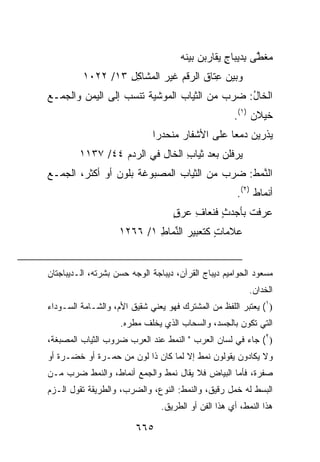 ‫ﻤﻐ ﱠﻰ ِﺩﻴﺒﺎﺝ ‪‬ﻘﺎﺭﺒﻥ ﺒﻴﻨﻪ‬
                                     ‫ﻁ ﺒ ٍ ﻴ ‪  ‬ﹶ ‪‬‬
          ‫ﻭﺒﻴﻥ ِﺘﺎﻕ ﺍﻟ ‪‬ﻗﻡ ﻏﻴﺭ ﺍﻟ ‪‬ﺸﺎﻜل ٣١/ ٢٢٠١‬
                   ‫ﻤ ِِ‬           ‫ﺭ‬       ‫‪‬ﻋ‬
‫ﺍﻟﺨﺎل: ﻀﺭﺏ ﻤﻥ ﺍﻟﺜﻴﺎﺏ ﺍﻟﻤﻭﺸﻴﺔ ﺘﻨﺴﺏ ﺇﻟﻰ ﺍﻟﻴﻤﻥ ﻭﺍﻟﺠﻤـﻊ‬
                                              ‫ُ‬
                                                     ‫ﺨﻴﻼﻥ )١(.‬
                             ‫ﻴﺫﹾﺭﻴﻥ ﺩﻤ ‪‬ﺎ ﻋﻠﻰ ﺍﻷﺸﻔﺎﺭ ‪‬ﻨﺤﺩ ‪‬ﺍ‬
                              ‫ﻤ ﺭ‬                ‫‪  ‬ﻌ‬
         ‫‪‬ﺭ ﹸﻠﻥ ﺒﻌﺩ ﺜﻴﺎﺏ ﺍﻟﺨﺎل ﻓﻲ ﺍﻟ ‪‬ﺩﻡ ٤٤/ ٧٣١١‬
                  ‫ﺭ ‪‬‬             ‫ِ‬        ‫ﻴ ﻓ ‪‬‬
‫ﺍﻟ ﱠﻤﻁ: ﻀﺭﺏ ﻤﻥ ﺍﻟﺜﻴﺎﺏ ﺍﻟﻤﺼﺒﻭﻏﺔ ﺒﻠﻭﻥ ﺃﻭ ﺃﻜﺜﺭ، ﺍﻟﺠﻤـﻊ‬
                                             ‫ﻨ‪ ‬ﹸ‬
                                                      ‫ﺃﻨﻤﺎﻁ )٢(.‬
                                   ‫ﻋﺭﻓﺕ ﺒﺄﺠﺩﺙ ﻓﻨﻌﺎﻑ ﻋﺭﻕ‬
                                   ‫ٍ‬   ‫ِ‬     ‫ﹸ ‪ٍ ‬‬
                    ‫ﻋﻼﻤﺎﺕ ﻜﺘﻌﺒﻴﺭ ﺍﻟ ﱢﻤﺎﻁ ١/ ٦٦٢١‬
                            ‫ﻨ ِ‬            ‫ٍ‬


‫ﻤﺴﻌﻭﺩ ﺍﻟﺤﻭﺍﻤﻴﻡ ﺩﻴﺒﺎﺝ ﺍﻟﻘﺭﺁﻥ، ﺩﻴﺒﺎﺠﺔ ﺍﻟﻭﺠﻪ ﺤﺴﻥ ﺒﺸﺭﺘﻪ، ﺍﻟـﺩﻴﺒﺎﺠﺘﺎﻥ‬
                                                          ‫ﺍﻟﺨﺩﺍﻥ.‬
‫)١( ﻴﻌﺘﺒﺭ ﺍﻟﻠﻔﻅ ﻤﻥ ﺍﻟﻤﺸﺘﺭﻙ ﻓﻬﻭ ﻴﻌﻨﻲ ﺸﻘﻴﻕ ﺍﻷﻡ، ﻭﺍﻟﺸـﺎﻤﺔ ﺍﻟﺴـﻭﺩﺍﺀ‬
                    ‫ﺍﻟﺘﻲ ﺘﻜﻭﻥ ﺒﺎﻟﺠﺴﺩ، ﻭﺍﻟﺴﺤﺎﺏ ﺍﻟﺫﻱ ﻴﺨﻠﻑ ﻤﻁﺭﻩ.‬
‫)٢( ﺠﺎﺀ ﻓﻲ ﻟﺴﺎﻥ ﺍﻟﻌﺭﺏ " ﺍﻟﻨﻤﻁ ﻋﻨﺩ ﺍﻟﻌﺭﺏ ﻀﺭﻭﺏ ﺍﻟﺜﻴﺎﺏ ﺍﻟ ‪‬ﺼ ‪‬ﻐﺔ،‬
   ‫ﻤ ﺒ‬
‫ﻭﻻ ﻴﻜﺎﺩﻭﻥ ﻴﻘﻭﻟﻭﻥ ﻨﻤﻁ ﺇﻻ ﻟﻤﺎ ﻜﺎﻥ ﺫﺍ ﻟﻭﻥ ﻤﻥ ‪‬ﻤـﺭﺓ ﺃﻭ ﺨﻀـﺭﺓ ﺃﻭ‬
                ‫ﺤ‬
‫ﺼﻔﺭﺓ، ﻓﺄﻤﺎ ﺍﻟﺒﻴﺎﺽ ﻓﻼ ﻴﻘﺎل ﻨﻤﻁ ﻭﺍﻟﺠﻤﻊ ﺃﻨﻤﺎﻁ، ﻭﺍﻟﻨﻤﻁ ﻀﺭﺏ ﻤـﻥ‬
‫ﺍﻟﺒ ‪‬ﻁ ﻟﻪ ﺨﻤل ﺭﻗﻴﻕ، ﻭﺍﻟﻨﻤﻁ: ﺍﻟﻨﻭﻉ، ﻭﺍﻟﻀﺭﺏ، ﻭﺍﻟﻁﺭﻴﻘﺔ ﺘﻘﻭل ﺍﻟـﺯﻡ‬
                                                         ‫‪‬ﺴ‬
                                ‫ﻫﺫﺍ ﺍﻟﻨﻤﻁ، ﺃﻱ ﻫﺫﺍ ﺍﻟﻔﻥ ﺃﻭ ﺍﻟﻁﺭﻴﻕ.‬

                         ‫٥٦٦‬
 