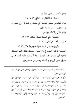 ‫ِﻌﺎﻻ ﻷﻗﺩﺍﻡ ‪‬ﺼﺎ ِﻌﻥ ﺨﻁﻭﻫﺎ‬
                                             ‫ِﻴ ﻨ ‪‬‬        ‫ﻨ ﹰ‬
                  ‫‪‬ﺼﺎﻨﻌﺔ ﺍﻷﻁﻔﺎل ﻟ ‪‬ﺎ ﹸﻁﻠﻕ ٩/ ٠٠٠١‬
                          ‫ِ ﻤ ﺘ ﱠِ‬         ‫ﹶ‬    ‫ﻤ‬
‫ﺠﺎﺀ ﺍﻟﻠﻔﻅ ﻓﻲ ﻤﻌﺠﻡ ﺍﻟﻬﺫﻟﻴﻴﻥ ﻓﻲ ﺴﻴﺎﻕ ﻴﺭﺘﺒﻁ ﺒﻨـﻭﺡ ﺍﻟﻨﺴـﺎﺀ‬
                                      ‫ﻭﻀﺭﺒﻬﻥ ﺼﺩﻭﺭﻫﻥ ﺒﺎﻟﻨﻌﺎل.‬
                                         ‫ﻭﻗﺎﻡ ﺒﻨﺎﺘﻲ ﺒﺎﻟ ﱢﻌﺎل ﺤﻭﺍﺴ ‪‬ﺍ‬
                                          ‫ﺭ‬      ‫ﻨ ِ‬            ‫‪‬‬
             ‫ﻓﺄﻟﺼﻘﻥ ﻭﻗﻊ ﺍﻟﺴﺒﺕ ﺘﺤﺕ ﺍﻟﻘﻼﺌﺩ ٦/ ١٩١‬
                    ‫ِ‬          ‫‪ِ   ‬‬
                                     ‫ﻓﺨﺭﺕ ﻭﺃﻟﻘﺕ ﻜل ﻨﻌل ﺸﺭﺍﺫﻤﺎ‬
                                            ‫ﹾ ﱠ ‪ٍ‬‬       ‫‪ ‬ﹾ‬
        ‫ﻴﻠﻭﺡ ﺒﻀﺎﺤﻲ ﺍﻟﺠﻠﺩ ﻤﻨﻬﺎ ‪‬ﺩﻭﺭﻫﺎ ٠٣/ ١٨١١‬
                      ‫ﺤ‬                  ‫‪‬‬
‫ﺍﻟ ‪‬ﺒﺕ: ﺍﻟﺭﻗﻴﻕ ﺍﻟﻤﺩﺒﻭﻍ ﻤﻥ ﺍﻟﻨﻌﺎل، ﺴﻤﻴﺕ ﺒﺫﻟﻙ ﻷﻨﻬﺎ ﺍﻨﺴﺒﺘﺕ‬
                                                 ‫ﺴ‪ ‬ﹸ‬
‫ﺒﺎﻟﺩﺒﻎ ﺃﻱ ﻻﻨﺕ ﻭﺭﻗﺕ ﺍﻟﺠﻤﻊ ﺃﺴﺒﺘﺔ )١(. ﺠﺎﺀ ﺍﻟﻠﻔﻅ ﺃﻴ ‪‬ﺎ ﻓـﻲ‬
     ‫ﻀ‬
               ‫ﺴﻴﺎﻕ ﻴﺸﻴﺭ ﺇﻟﻰ ﻨﻭﺡ ﺍﻟﻨﺴﺎﺀ ﻭﻀﺭﺒﻬﻥ ﺼﺩﻭﺭﻫﻥ‬


‫" ﺍﻨﺘﻌﻠﺕ ﺍﻟﻤﻁﻲ ﻅﻼﻟﻬﺎ "، ﺃﻱ ﺍﻨﺘﺼﻑ ﺍﻟﻨﻬﺎﺭ، ﻭﺍﻨﺘﻌل ﻓﻼﻥ ﺍﻟﺭﻤﻀـﺎﺀ‬
                                              ‫‪‬‬
                                                        ‫ﺃﻱ ﻤﺸﻲ ﺤﺎﻓﻴﺎ.‬
‫)١( ﺠﺎﺀ ﻓﻲ ﻟﺴﺎﻥ ﺍﻟﻌﺭﺏ ﺴﻤﻴﺕ ِﺒﺘ ‪‬ﺔ ﻷﻥ ﺸﻌﺭﻫﺎ ‪‬ﺒﺕ ﻋﻨﻬﺎ ﺃﻱ ﺤﻠﻕ‬
              ‫ﺴ‬           ‫ﺴ ﻴ‬
‫ﻭﺃﺯﻴل ﺒﺎﻟﺩﺒﻎ ﻭﺍﻟﺠﻠﺩ ﺍﻟﻤﺩﺒﻭﻍ ﺇﻥ ﻜﺎﻥ ﻋﻠﻴﻪ ﺸﻌﺭ ﺃﻭ ﺼﻭﻑ ﺃﻭ ﻭﺒﺭ ﻓﻬﻭ‬
‫ﻤﺼﺤﺏ. ﺍﻟﺴﺒ‪‬ﺕ ﺍﻟﺭﺍﺤﺔ ﻭﺍﻟﺴﻜﻴﻨﺔ ﺘﻘﻭل ﺴﺒﺕ ﻴﺴـﺒﺕ ﺴـﺒﺘﺎ ﺃﻱ ﺴـﻜﻥ‬
                                                ‫‪   ‬‬
‫ﻭﺍﻨﻘﻁﻊ ﻋﻥ ﺍﻟﺤﺭﻜﺔ ﻭﺒﻪ ﺴﻤﻲ ﺍﻟﺴﺒﺕ، ﻭﻤﻨﻪ ﻗﻭﻟﻪ ﺘﻌﺎﻟﻰ ‪ ‬ﻭﻫﻭ ﺍﱠـ ِﻱ‬
 ‫‪ ‬ﻟ ﺫ‬
‫‪ ‬ل ﻟ ﹸﻡ ﺍﻟﻠﻴل ﻟ ‪‬ﺎ ‪‬ﺎ ‪‬ﺍﻟﻨﻭﻡ ﺴ ‪‬ﺎ ﹰﺎ ‪ ] ‬ﺍﻟﻔﺭﻗﺎﻥ/ ٧٤ [ ﺃﻱ ﺴﻜﻭﻨﺎ ﻭﻗﻁﻌـﺎ‬
                                   ‫ﺠﻌ َ ﹶﻜ ‪ ‬ﱠ ‪ِ َ ‬ﺒ ﺴ ﻭ ﱠ ‪  ‬ﺒ ﺘ‬
                                                              ‫ﻷﻋﻤﺎﻟﻜﻡ.‬

                            ‫٩٧٦‬
 