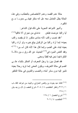 ‫ﺤﺎﻟﺔ ﻋﺩﻡ ﺍﻟﻘﺼﺩ ﻭﻋﺩﻡ ﺍﻻﺨﺘﺼﺎﺹ ﺒﺎﻟﺨﻁﺎﺏ، ﻭﻓﻲ ﻫﺫﻩ‬
‫ﺍﻟﺤﺎﻟﺔ ﻴﻅل ﺍﻟﺘﻌﺎﻤل ﻤﻌﻪ ﻋل ﺃﻨﻪ ﻤﻨﻜﺭ ﻓﻴﺒﻘـﻰ ﻤﻌﺭ ‪‬ـﺎ ﻤـﻊ‬
      ‫ﺒ‬
                                                     ‫ﺘﻨﻜﻴﺭﻩ.‬
            ‫ﻭﺃﺸﻬﺭ ﺍﻟﺸﻭﺍﻫﺩ ﺍﻟﻨﺤﻭﻴﺔ ﻋﻠﻰ ﺫﻟﻙ ﻗﻭل ﺍﻟﺸﺎﻋﺭ:‬
‫)٥٤١(‬
        ‫ﻨﺩﺍﻤﺎﻱ ﻤﻥ ﻨﺠﺭﺍﻥ ﺃﻻ ﺘﻼﻗﻴﺎ‬     ‫ﺃﻴﺎ ﺭﺍﻜﺒﺎ ﻋﺭﻀﺕ ﻓﺒﻠﻐﻥ‬
                                                 ‫‪‬‬
‫" ﻓﻘﺩ ﻨﺼﺏ ﺭﺍﻜﺏ ﻷﻨﻪ ﻤﻨﺎﺩﻯ ﻤﻨﻜﻭﺭ ﺇﺫ ﻟﻡ ﻴﻘﺼﺩ ﺭﺍﻜﺏ‬
‫ﺒﻌﻴﻨﻪ؛ ﺇﻨﻤﺎ ﺃﺭﺍﺩ ﺭﺍﻜﺒﺎ ﻤﻥ ﺍﻟﺭﻜﺒﺎﻥ ﻴﺒﻠﻎ ﺨﺒﺭﻩ، ﻭﻟﻭ ﺃﺭﺍﺩ ﺭﺍﻜﺒﺎ‬
 ‫‪‬‬                                    ‫‪‬‬
‫ﺒﻌﻴﻨﻪ ﻟﺒﻨﺎﻩ ﻋﻠﻰ ﺍﻟﻀﻡ، ﻭﺇﻨﻤﺎ ﻗﺎل ﻫﺫﺍ ﻷﻨﻪ ﻜﺎﻥ ﺃﺴـﻴ ‪‬ﺍ )٦٤١("‬
        ‫ﺭ‬
‫ﻭﻓﻘﺩ ﺃﻓﺎﺽ ﺍﻟﻤﺒﺭﺩ ﻓﻲ)٧٤١( ﺍﻟﺤﺩﻴﺙ ﻋﻥ ﺍﻟﻔـﺭﻕ ﺒـﻴﻥ ﺩﻻﻟـﺔ‬
                             ‫ﺍﻟﻨﻜﺭﺓ ﻓﻴﻤﺎ ﻨﺤﻥ ﻓﻴﻪ ﻟﻔﻅﺎ ﻭﻤﻌﻨﻰ.‬
                                     ‫ﹰ‬
‫ﻓﻘﺩ ﻓﺼل ﺒﻴﻥ: ﻴﺎ ﺭﺠل ﺍﻟﻤﻌﺭﻑ ﺃﻭ ﺍﻟﻤﻨﻜﺭ ﺒﺎﻟﺒﻨﺎﺀ ﻋﻠـﻰ‬
‫ﺍﻟﻀﻡ ﻓﻲ ﺤﺎﻟﺔ ﺍﻟﺘﻌﺭﻴﻑ، ﻭﻴﻜﻭﻥ ﺍﻟﻤﻌﻨﻰ ﺇﻨﻤﺎ ﺘﺭﻴﺩ ﺭﺠﻼ ﺒﻌﻴﻨﻪ‬
      ‫ﹰ‬
‫ﺘﺸﻴﺭ ﺇﻟﻴﻪ ﺩﻭﻥ ﺴﺎﺌﺭ ﺃﻤﺘﻪ، ﻭﺍﻟﻨﺼﺏ ﻭﺍﻟﺘﻨﻭﻴﻥ ﻓﻲ ﺤﺎﻟﺔ ﺍﻟﺘﻨﻜﻴﺭ‬


                                                          ‫)٥٤١(‬
‫ﻗﺎﺌﻠﻪ ﻋﺒﺩ ﻴﻐﻭﺙ ﺒﻥ ﻭﻗﺎﺹ ﺍﻟﺤﺎﺭﺜﻲ، ﻭﺍﻟﺒﻴﺕ ﻤﻥ ﺸﻭﺍﻫﺩ ﺍﻟﻜﺘـﺎﺏ‬
‫١ / ٢١٣ ﻭﺍﻨﻅﺭ ﺍﻟﻤﻘﺘﻀﺏ ٤ / ٤٠٢، ﺸﺭﺡ ﺍﻟﻤﻔﺼـل ﻻﺒـﻥ ﻴﻌـﻴﺵ‬
                                                    ‫١ / ٨٢١‬
                                                          ‫)٦٤١(‬
                                   ‫ﺸﺭﺡ ﺍﻟﻤﻔﺼل ١ / ٨٢١‬
                                                          ‫)٧٤١(‬
                                       ‫ﺍﻟﻤﻘﺘﻀﺏ ٤ / ٦٠٢‬
 