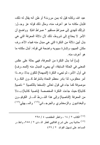 ‫ﻋﺒﺩ ﺍﷲ، ﻭﻜﺄﻨﻪ ﻗﻴل ﻟﻪ ﺒﻤﻥ ﻤﺭﺭﺕ؟ ﺃﻭ ﻅﻥ ﺃﻨﻪ ﻴﻘﺎل ﻟﻪ ﺫﻟﻙ،‬
‫ﻓﺄﺒﺩل ﻤﻜﺎﻨﻪ ﻤﺎ ﻫﻭ ﺃﻋﺭﻑ ﻤﻨﻪ، ﻭﻤﺜل ﺫﻟﻙ ﻗﻭﻟﻪ ﻋﺯ ﻭﺠـل:‬
      ‫‪‬‬
‫‪‬ﻭﺇﻨﻙ ﻟﹶﺘﹶﻬ ِﻱ ﺇﹶﻰ ﺼ ‪‬ﺍﻁ ﻤﺴﺘ ِﻴﻡ * ﺼ ‪‬ﺍﻁ ﺍﷲ‪ ‬ﻭﻭﺍﻀﺢ ﺃﻥ‬
          ‫ِﺭ ِ ِ‬     ‫ِ ﺭ ٍ ‪  ‬ﹶﻘ ٍ‬ ‫‪ ِ‬ﱠ ‪ ‬ﺩ ِﻟ‬
‫ﺍﻷﻤﺭ ﻻ ﻴﺤﺘﺎﺝ ﺇﻟﻰ ﺸﺭﻭﻁ، ﺫﻟﻙ ﻷﻥ ﺩﻻﻟﺔ ﺍﻟﻤﻌﺭﻓﺔ ﺍﻟﺘﻲ ﻫﻲ‬
‫ﺒﺩل ﺃﺒﻴﻥ ﺩﻻﻟﺔ ﻤﻥ ﺍﻟﻨﻜﺭﺓ ﺍﻟﺘﻲ ﻫﻲ ﻤﺒﺩل ﻤﻨﻪ ﻓﺠﺎﺀ ﺍﻷﻋـﺭﻑ‬
‫ﻤﻜﺎﻥ ﺍﻟﻤﺒﻬﻡ، ﻭﺇﺸﺎﺭﺓ ﺴﻴﺒﻭﻴﻪ ﻭﺍﻀﺤﺔ ﻓﻲ ﻗﻭﻟﻪ: ﺃﺒﺩل ﻤﻜﺎﻨﻪ ﻤﺎ‬
                                                  ‫ﻫﻭ ﺃﻋﺭﻑ ﻤﻨﻪ.‬
‫)ﺏ( ﺃﻤﺎ ﺒﺩل ﺍﻟﻨﻜﺭﺓ ﻤﻥ ﺍﻟﻤﻌﺭﻓﺔ، ﻓﻬﻲ ﺤﺎﻟﺔ ﻋﻠﻰ ﻋﻜﺱ‬
‫ﺍﻟﻤﻌﻨﻰ ﻓﻲ ﺍﻟﺤﺎﻟﺔ ﺍﻟﺴﺎﺒﻘﺔ، ﺃﻱ ﻴﺠﻲﺀ ﺍﻟﻤﺒﺩل ﻤﻨﻪ )ﺍﻟﻤﻌـﺭﻑ(‬
‫ﻓﻲ ﺃﻭل ﺍﻷﻤﺭ، ﺜﻡ ﺘﺠﻲﺀ ﺍﻟﻨﻜﺭﺓ )ﺍﻟﻤﺒﻬﻤﺔ( ﻟﺘﻜﻭﻥ ﺒﺩﻻ، ﻭﻫـﺫﺍ‬
       ‫ﹰ‬
‫ﺃﻤﺭ ﻤﻌﻜﻭﺱ، ﻟﺫﺍ ﺒﺎﺩﺭ ﻤﻌﻅﻡ ﺍﻟﻨﺤﺎﺓ ﺒﺎﺸﺘﺭﺍﻁ ﻜـﻭﻥ ﺍﻟﻨﻜـﺭﺓ‬
‫ﻤﻭﺼﻭﻓﺔ ﻜﻤﺎ ﺠﺎﺀ ﻓﻲ ﻗﻭل ﺘﻌﺎﻟﻰ ‪‬ﻟﻨﹶﺴﻔﹶ ‪‬ﺎ ِﺎﻟ ﱠﺎﺼﻴﺔ * ﹶﺎﺼﻴﺔ‬
‫‪ ‬ﻌ ﺒ ﻨ ِ‪ ِ ‬ﻨ ِ‪ٍ ‬‬
‫ﹶﺎﺫﺒﺔ‪ ‬ﺤﻴﺙ ﺠﺎﺀﺕ ﺍﻟﻨﻜﺭﺓ ﺍﻟﻤﺨﺼﺼﺔ )ﻨﺎﺼﻴﺔ ﻜﺎﺫﺒﺔ( ﺒـﺩﻻ‬
                                            ‫ﻜ ِ‪ٍ ‬‬
‫ﻤﻥ ﺍﻟﻤﻌﺭﻓﺔ )ﺍﻟﻨﺎﺼﻴﺔ( ﻭﺇﻟﻰ ﻫﺫﺍ ﺍﻟﺸـﺭﻁ ﺃﺸـﺎﺭ ﺍﻟﻜﻭﻓﻴـﻭﻥ‬
‫)٧٨١(‬
        ‫ﻭﺍﻟﺴـﻬﻴﻠﻲ‬   ‫)٦٨١(‬
                            ‫ﻭﺍﻟﺒﻐﺩﺍﺩﻴﻭﻥ ﻭﺍﻟﺯﻤﺨﺸﺭﻱ ﻭﺍﻟﺠﺭﺠـﺎﻨﻲ‬


                                                              ‫)٥٨١(‬
                    ‫ﺍﻟﻜﺘﺎﺏ ٢ / ٤١ ، ﻭﺍﻨﻅﺭ ﺍﻟﻤﻘﺘﻀﺏ ٤ / ٥٩٢‬
                                                              ‫)٦٨١(‬
‫ﺤﺎﺸﻴﺔ ﻴﺱ ﻋﻠﻰ ﺸﺭﺡ ﺍﻟﻔﺎﻜﻬﻲ ﻟﻘﻁﺭ ﺍﻟﻨـﺩﻯ ٢ / ٥٥٢، ﻭﺍﻨﻅـﺭ‬
                                 ‫ﺍﻟﻤﺴﺎﻋﺩ ﻋﻠﻰ ﺘﺴﻬﻴل ﺍﻟﻔﻭﺍﺌﺩ ٢ / ٩٢٤‬
 