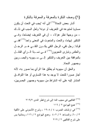 ‫)٦( ﻭﺼﻑ ﺍﻟﻨﻜﺭﺓ ﺒﺎﻟﻤﻌﺭﻓﺔ ﻭﺍﻟﻤﻌﺭﻓﺔ ﺒﺎﻟﻨﻜﺭﺓ‬
‫ﺃﺸﺎﺭ ﺒﻌﺽ ﺍﻟﻨﺤﺎﺓ)٥٩١( ﺇﻟﻰ ﺃﻨﻪ "ﻴﺠﺏ ﻓﻲ ﺍﻟﻨﻌﺕ ﺃﻥ ﻴﻜﻭﻥ‬
‫ﻤﺴﺎﻭﻴﺎ ﻟﻤﺘﺒﻭﻋﻪ ﻓﻲ ﺍﻟﺘﻌﺭﻴﻑ ﺃﻭ ﺩﻭﻨﻪ" ﻭﻟﻌل ﺍﻟﺴﺒﺏ ﻓﻲ ﺫﻟـﻙ‬
                                                ‫‪‬‬
‫– ﻤﻥ ﻭﺠﻬﺔ ﻨﻅﺭ ﻫﺅﻻﺀ – ﺃﻥ ﻓﻲ ﺍﻟﺘﻌﺭﻴﻑ ﺇﻴﻀﺎﺤﺎ، ﻭﻓـﻲ‬
       ‫‪‬‬
‫ﺍﻟﺘﻨﻜﻴﺭ ﺇﺒﻬﺎﻤﺎ، ﻭﺍﻟﻨﻌﺕ ﻭﺍﻟﻤﻨﻌﻭﺕ ﻓﻲ ﺍﻟﻤﻌﻨﻰ ﻭﺍﺤﺩ)٦٩١( ﻓﻔـﻲ‬
                                           ‫‪‬‬
‫ﻗﻭﻟﻨﺎ: ﺭﺠل ﺘﻘﻲ، ﺍﻟﺭﺠل ﺍﻟﺘﻘﻲ ﻴﻜـﻭﻥ ﺍﻟﺘﻘـﻲ ﻫـﻭ ﺍﻟﺭﺠـل‬
‫ﻓـﻲ ﻨﺴـﺒﺔ ﺍﻟـﺭﺃﻱ ﺍﻟﻘﺎﺌـل‬        ‫ﻭﺍﻟﻌﻜﺱ ﻭﺘﺒﺎﺭﻯ ﺍﻟﻨﺤﻭﻴﻭﻥ‬
                            ‫)٧٩١(‬


‫ﺒﺎﻟﻤﻭﺍﻓﻘﺔ ﺒﻴﻥ ﺍﻟﺘﻌﺭﻴﻑ ﻭﺍﻟﺘﻨﻜﻴﺭ ﺇﻟـﻰ ﺴـﻴﺒﻭﻴﻪ ﻭﺍﻟﺒﺼـﺭﻴﻴﻥ‬
                                            ‫ﻭﺠﻤﻬﻭﺭ ﺍﻟﻨﺤﺎﺓ.‬
‫ﻭﺍﻟﺤﻕ ﺃﻥ ﺴﻴﺒﻭﻴﻪ ﻟﻡ ﻴﻁﻠﻕ ﻫﺫﺍ ﺍﻟﺭﺃﻱ ﺒﻤﺎ ﺼﻭﺭ ﺒﻪ، ﻷﻨﻪ‬
‫ﺃﺠﺎﺯ ﺼﻭﺭﺍ ﻟﻠﻨﻌﺕ ﻻ ﻴﻭﺠﺩ ﺒﻪ ﻫﺫﺍ ﺍﻟﺘﺴﺎﻭﻱ ﺃﻭ ﻫﺫﺍ ﺍﻟﺘﻭﺍﻓـﻕ‬
                                             ‫‪‬‬
‫ﺍﻟﻤﺸﺎﺭ ﺇﻟﻴﻪ ﻋﻠﻰ ﺃﻨﻪ ﺍﺸﺘﺭﺍﻁ ﻤﻥ ﺴﻴﺒﻭﻴﻪ ﻭﺠﻤﻬﻭﺭ ﺍﻟﺒﺼﺭﻴﻴﻥ،‬




                                                          ‫)٥٩١(‬
         ‫ﺍﻟﻔﺎﻜﻬﻲ ﻓﻲ ﻤﺠﻴﺏ ﺍﻟﻨﺩﺍ ﺇﻟﻰ ﺸﺭﺡ ﻗﻁﺭ ﺍﻟﻨﺩﻯ ٢/٩١٢‬
                                                          ‫)٦٩١(‬
                                    ‫ﻫﻤﻊ ﺍﻟﻬﻭﺍﻤﻊ ٢ / ٦١١‬
                                                          ‫)٧٩١(‬
‫ﻓﻲ ﺍﺭﺘﺸﺎﻑ ﺍﻟﻀﺭﺏ ٤ / ٨٠٩١ ، ﻭﺸﺭﺡ ﺍﻷﺸﻤﻭﻨﻲ ﻋﻠﻰ ﺍﻷﻟﻔﻴﺔ‬
‫٣ / ٠٦، ﻭﺍﻟﻤﺴﺎﻋﺩ ٢ / ٢٠٤ ﻭﻫﻤﻊ ﺍﻟﻬﻭﺍﻤﻊ ٢ / ٦١١، ﻭﺤﺎﺸﻴﺔ ﻴﺱ‬
                                    ‫ﻋﻠﻰ ﺸﺭﺡ ﺍﻟﻔﺎﻜﻬﻲ ٢ / ٩١٢‬
 