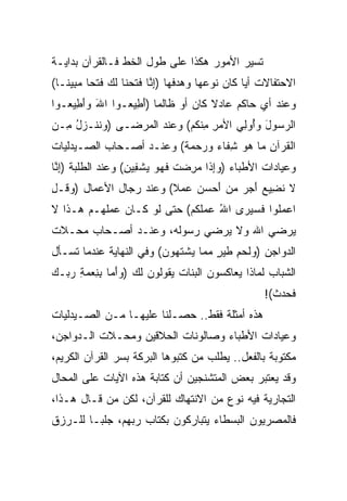 ‫ﺘﺴﻴﺭ ﺍﻷﻤﻭﺭ ﻫﻜﺫﺍ ﻋﻠﻰ ﻁﻭل ﺍﻟﺨﻁ ﻓـﺎﻟﻘﺭﺁﻥ ﺒﺩﺍﻴـﺔ‬
‫ﺍﻻﺤﺘﻔﺎﻻﺕ ﺃﻴﺎ ﻜﺎﻥ ﻨﻭﻋﻬﺎ ﻭﻫﺩﻓﻬﺎ )ﺇﻨﺎ ﻓﺘﺤ ﹶﺎ ﻟ ‪ ‬ﻓﺘ ‪‬ﺎ ﻤ ِﻴ ﹰـﺎ(‬
   ‫ِ ﱠ ﹶ ﹶ ‪‬ﻨ ﹶﻙ ﹶ ﹾﺤ ‪‬ﺒ ﻨ‬                        ‫‪‬‬
‫ﻭﻋﻨﺩ ﺃﻱ ﺤﺎﻜﻡ ﻋﺎﺩﻻ ﻜﺎﻥ ﺃﻭ ﻅﺎﻟﻤﺎ )ﺃ ِﻴ ‪‬ـﻭﺍ ﺍﷲ ‪‬ﺃ ِﻴ ‪‬ـﻭﺍ‬
   ‫َ ﻭ َﻁ ﻌ‬      ‫‪َ ‬ﻁ ﻌ‬               ‫ﹰ‬
‫ﺍﻟﺭ ‪‬ﻭل ﻭُﻭ ِﻲ ﺍﻷﻤﺭ ﻤﻨﻜﻡ( ﻭﻋﻨﺩ ﺍﻟﻤﺭﻀـﻰ )ﻭﻨ ﹶـﺯل ِـﻥ‬
‫‪ ‬ﹸﻨ ‪ ُ ‬ﻤ ‪‬‬               ‫‪ِ ِ ‬ﹾ ﹸ ‪‬‬ ‫‪‬ﺴ َ ‪ ‬ﺃ ﻟ‬
‫ﺍﻟﻘﺭ‪‬ﺁﻥ ‪‬ﺎ ﻫﻭ ﺸ ﹶﺎﺀ ﻭﺭﺤﻤﺔ( ﻭﻋﻨـﺩ ﺃﺼـﺤﺎﺏ ﺍﻟﺼـﻴﺩﻟﻴﺎﺕ‬
                         ‫ﹾ ﹸ ِ ﻤ ‪ِ  ‬ﻔ ‪     ‬ﹲ‬
‫ﻭﻋﻴﺎﺩﺍﺕ ﺍﻷﻁﺒﺎﺀ )ﻭﺇ ﹶﺍ ﻤﺭﻀﺕ ﻓﻬ ‪ ‬ﻴﺸ ِﻴﻥ( ﻭﻋﻨﺩ ﺍﻟﻁﻠﺒﺔ )ﺇ ﱠﺎ‬
 ‫ِﻨ‬                ‫‪ِ‬ﺫ ‪  ِ ‬ﹸ ﹶ ‪‬ﻭ ‪ ‬ﹾﻔ ِ‬
‫ﻻ ﻨ ِﻴﻊ ﺃﺠ ‪ ‬ﻤﻥ ﺃﺤ ‪  ‬ﻋﻤﻼ( ﻭﻋﻨﺩ ﺭﺠﺎل ﺍﻷﻋﻤﺎل )ﻭ ﹸـل‬
‫‪‬ﻗ ِ‬                     ‫ﹶ ﹸﻀ ‪ َ ‬ﺭ ‪ َ  ‬ﺴﻥ ‪  ‬ﹰ‬
‫ﺍﻋﻤﹸﻭﺍ ﻓﺴﻴ ‪‬ﻯ ﺍﷲ ‪ ‬ﻠﻜﻡ( ﺤﺘﻰ ﻟﻭ ﻜـﺎﻥ ﻋﻤﻠﻬـﻡ ﻫـﺫﺍ ﻻ‬
                           ‫ُ ﻋﻤ ﹶ ﹸ ‪‬‬ ‫‪ ‬ﻠ ﹶ ‪ ‬ﺭ‬
‫ﻴﺭﻀﻲ ﺍﷲ ﻭﻻ ﻴﺭﻀﻲ ﺭﺴﻭﻟﻪ، ﻭﻋﻨـﺩ ﺃﺼـﺤﺎﺏ ﻤﺤـﻼﺕ‬
‫ﺍﻟﺩﻭﺍﺠﻥ ) ‪‬ﻟﺤ ِ ﻁﻴ ٍ ﻤ ‪‬ﺎ ‪‬ﺸﺘ ‪‬ﻭﻥ( ﻭﻓﻲ ﺍﻟﻨﻬﺎﻴﺔ ﻋﻨﺩﻤﺎ ﺘﺴـﺄل‬
                         ‫ﻭ ﹶ ‪‬ﻡ ﹶ ‪ ‬ﺭ ‪ ‬ﻤ ﻴ ﹾ ﹶ ﻬ ‪‬‬
‫ﺍﻟﺸﺒﺎﺏ ﻟﻤﺎﺫﺍ ﻴﻌﺎﻜﺴﻭﻥ ﺍﻟﺒﻨﺎﺕ ﻴﻘﻭﻟﻭﻥ ﻟﻙ )ﻭﺃ ‪‬ﺎ ﺒﻨﻌﻤﺔ ﺭ ‪‬ـﻙ‬
‫‪َ‬ﻤ ِ ِ ‪ ِ  ‬ﺒ ‪‬‬
                                                     ‫ﻓﺤﺩﺙ(!‬
                                                       ‫ﹶ ‪ ‬ﹾ‬
‫ﻫﺫﻩ ﺃﻤﺜﻠﺔ ﻓﻘﻁ.. ﺤﺼـﻠﻨﺎ ﻋﻠﻴﻬـﺎ ﻤـﻥ ﺍﻟﺼـﻴﺩﻟﻴﺎﺕ‬
‫ﻭﻋﻴﺎﺩﺍﺕ ﺍﻷﻁﺒﺎﺀ ﻭﺼﺎﻟﻭﻨﺎﺕ ﺍﻟﺤﻼﻗﻴﻥ ﻭﻤﺤـﻼﺕ ﺍﻟـﺩﻭﺍﺠﻥ،‬
‫ﻤﻜﺘﻭﺒﺔ ﺒﺎﻟﻔﻌل.. ﻴﻁﻠﺏ ﻤﻥ ﻜﺘﺒﻭﻫﺎ ﺍﻟﺒﺭﻜﺔ ﺒﺴﺭ ﺍﻟﻘﺭﺁﻥ ﺍﻟﻜﺭﻴﻡ،‬
‫ﻭﻗﺩ ﻴﻌﺘﺒﺭ ﺒﻌﺽ ﺍﻟﻤﺘﺸﻨﺠﻴﻥ ﺃﻥ ﻜﺘﺎﺒﺔ ﻫﺫﻩ ﺍﻵﻴﺎﺕ ﻋﻠﻰ ﺍﻟﻤﺤﺎل‬
‫ﺍﻟﺘﺠﺎﺭﻴﺔ ﻓﻴﻪ ﻨﻭﻉ ﻤﻥ ﺍﻻﻨﺘﻬﺎﻙ ﻟﻠﻘﺭﺁﻥ، ﻟﻜﻥ ﻤﻥ ﻗـﺎل ﻫـﺫﺍ،‬
‫ﻓﺎﻟﻤﺼﺭﻴﻭﻥ ﺍﻟﺒﺴﻁﺎﺀ ﻴﺘﺒﺎﺭﻜﻭﻥ ﺒﻜﺘﺎﺏ ﺭﺒﻬﻡ، ﺠﻠ ‪‬ـﺎ ﻟﻠـﺭﺯﻕ‬
         ‫ﺒ‬
 