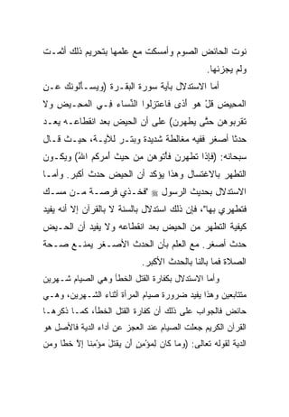 ‫ﻨﻭﺕ ﺍﻟﺤﺎﺌﺽ ﺍﻟﺼﻭﻡ ﻭﺃﻤﺴﻜﺕ ﻤﻊ ﻋﻠﻤﻬﺎ ﺒﺘﺤﺭﻴﻡ ﺫﻟﻙ ﺃﺜﻤـﺕ‬
                                                 ‫ﻭﻟﻡ ﻴﺠﺯﺌﻬﺎ.‬
‫ﺃﻤﺎ ﺍﻻﺴﺘﺩﻻل ﺒﺂﻴﺔ ﺴﻭﺭﺓ ﺍﻟﺒﻘـﺭﺓ ) ‪ ‬ﺴ‪‬ـﺄﹸﻭﻨ ‪ ‬ـﻥ‬
‫ﻭﻴ َﻟ ﹶﻙ ﻋ ِ‬
‫ﺍﻟﻤ ِﻴﺽ ﻗل ﻫﻭ ﺃ ﹰﻯ ﹶﺎﻋﺘﺯﹸﻭﺍ ﺍﻟﻨ ‪‬ﺎﺀ ِـﻲ ﺍﻟﻤ ِـﻴﺽ ‪‬ﻻ‬
‫ِ ﻭﹶ‬  ‫ﹾ ‪‬ﺤ‬    ‫ﱢﺴ ‪ ‬ﻓ‬      ‫ﹾ ‪‬ﺤ ِ ﹸ ْ ‪َ  ‬ﺫ ﻓ ‪ ‬ﹶ ِﻟ‬
‫ﺘﻘﺭ ‪‬ﻭﻫ ‪ ‬ﺤ ﱠﻰ ﻴﻁﻬﺭﻥ( ﻋﻠﻰ ﺃﻥ ﺍﻟﺤﻴﺽ ﺒﻌﺩ ﺍﻨﻘﻁﺎﻋـﻪ ﻴﻌـﺩ‬
                                ‫ﹶ ﹾ ‪‬ﺒ ‪‬ﻥ ‪‬ﺘ ‪ ‬ﹾ ‪  ‬‬
‫ﺤﺩﺜﺎ ﺃﺼﻐﺭ ﻓﻔﻴﻪ ﻤﻐﺎﻟﻁﺔ ﺸﺩﻴﺩﺓ ﻭﺒﺘـﺭ ﻟﻶﻴـﺔ، ﺤﻴـﺙ ﻗـﺎل‬
                                               ‫ﹰ‬
‫ﺴﺒﺤﺎﻨﻪ: )ﻓﺈ ﹶﺍ ﺘﻁﻬﺭ ‪ ‬ﻓﺄ ﹸﻭﻫ ‪ ‬ﻤﻥ ﺤﻴﺙ ﺃ ‪ ‬ﻜﻡ ﺍﷲ( ﻭﻴﻜـﻭﻥ‬
        ‫ﹶ ِﺫ ﹶ ﹶ ‪ ‬ﻥ ﹶ ْﺘ ‪‬ﻥ ِ ‪   ‬ﹸ َﻤﺭ ﹸ ‪ُ ‬‬
‫ﺍﻟﺘﻁﻬﺭ ﺒﺎﻻﻏﺘﺴﺎل ﻭﻫﺫﺍ ﻴﺅﻜﺩ ﺃﻥ ﺍﻟﺤﻴﺽ ﺤﺩﺙ ﺃﻜﺒﺭ. ﻭﺃﻤـﺎ‬
‫ﺍﻻﺴﺘﺩﻻل ﺒﺤﺩﻴﺙ ﺍﻟﺭﺴﻭل ‪" ‬ﻓﺨـﺫﻱ ﻓﺭﺼـﺔ ﻤـﻥ ﻤﺴـﻙ‬
‫ﻓﺘﻁﻬﺭﻱ ﺒﻬﺎ"، ﻓﺈﻥ ﺫﻟﻙ ﺍﺴﺘﺩﻻل ﺒﺎﻟﺴﻨﺔ ﻻ ﺒﺎﻟﻘﺭﺁﻥ ﺇﻻ ﺃﻨﻪ ﻴﻔﻴﺩ‬
‫ﻜﻴﻔﻴﺔ ﺍﻟﺘﻁﻬﺭ ﻤﻥ ﺍﻟﺤﻴﺽ ﺒﻌﺩ ﺍﻨﻘﻁﺎﻋﻪ ﻭﻻ ﻴﻔﻴﺩ ﺃﻥ ﺍﻟﺤـﻴﺽ‬
‫ﺤﺩﺙ ﺃﺼﻐﺭ. ﻤﻊ ﺍﻟﻌﻠﻡ ﺒﺄﻥ ﺍﻟﺤﺩﺙ ﺍﻷﺼـﻐﺭ ﻴﻤﻨـﻊ ﺼـﺤﺔ‬
                             ‫ﺍﻟﺼﻼﺓ ﻓﻤﺎ ﺒﺎﻟﻨﺎ ﺒﺎﻟﺤﺩﺙ ﺍﻷﻜﺒﺭ.‬
‫ﻭﺃﻤﺎ ﺍﻻﺴﺘﺩﻻل ﺒﻜﻔﺎﺭﺓ ﺍﻟﻘﺘل ﺍﻟﺨﻁﺄ ﻭﻫﻲ ﺍﻟﺼﻴﺎﻡ ﺸـﻬﺭﻴﻥ‬
‫ﻤﺘﺘﺎﺒﻌﻴﻥ ﻭﻫﺫﺍ ﻴﻔﻴﺩ ﻀﺭﻭﺭﺓ ﺼﻴﺎﻡ ﺍﻟﻤﺭﺃﺓ ﺃﺜﻨﺎﺀ ﺍﻟﺸـﻬﺭﻴﻥ، ﻭﻫـﻲ‬
‫ﺤﺎﺌﺽ ﻓﺎﻟﺠﻭﺍﺏ ﻋﻠﻰ ﺫﻟﻙ ﺃﻥ ﻜﻔﺎﺭﺓ ﺍﻟﻘﺘل ﺍﻟﺨﻁﺄ، ﻜﻤـﺎ ﺫﻜﺭﻫـﺎ‬
‫ﺍﻟﻘﺭﺁﻥ ﺍﻟﻜﺭﻴﻡ ﺠﻌﻠﺕ ﺍﻟﺼﻴﺎﻡ ﻋﻨﺩ ﺍﻟﻌﺠﺯ ﻋﻥ ﺃﺩﺍﺀ ﺍﻟﺩﻴﺔ ﻓﺎﻷﺼل ﻫﻭ‬
‫ﺍﻟﺩﻴﺔ ﻟﻘﻭﻟﻪ ﺘﻌﺎﻟﻰ: )ﻭ ‪‬ﺎ ﹶﺎﻥ ﻟﻤﺅﻤﻥ َﻥ ‪‬ﻘﺘل ﻤﺅﻤ ﹰﺎ ﺇﻻ ﺨﻁﺎ ﻭ ‪‬ﻥ‬
 ‫‪‬ﻤ ﻜ ‪ ٍ ِ ْ  ِ ‬ﺃ ﻴ ﹾ ﹸ َ ‪ِ ْ ‬ﻨ ِ ﱠ ﹶ ً ‪‬ﻤ‬
      ‫ﹶ‬
 