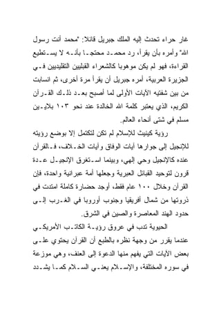 ‫ﻏﺎﺭ ﺤﺭﺍﺀ ﺘﺤﺩﺙ ﺇﻟﻴﻪ ﺍﻟﻤﻠﻙ ﺠﺒﺭﻴل ﻗﺎﺌﻼ: "ﻤﺤﻤﺩ ﺃﻨﺕ ﺭﺴﻭل‬
                ‫ﹰ‬
‫ﺍﷲ" ﻭﺃﻤﺭﻩ ﺒﺄﻥ ﻴﻘﺭﺃ، ﺭﺩ ﻤﺤﻤـﺩ ﻤﺤﺘ ‪‬ـﺎ ﺒﺄﻨـﻪ ﻻ ﻴﺴـﺘﻁﻴﻊ‬
                  ‫ﺠ‬
‫ﺍﻟﻘﺭﺍﺀﺓ، ﻓﻬﻭ ﻟﻡ ﻴﻜﻥ ﻤﻭﻫﻭﺒﺎ ﻜﺎﻟﺸﻌﺭﺍﺀ ﺍﻟﻘﺒﻠﻴﻴﻥ ﺍﻟﺘﻘﻠﻴﺩﻴﻴﻥ ﻓـﻲ‬
                                  ‫‪‬‬
‫ﺍﻟﺠﺯﻴﺭﺓ ﺍﻟﻌﺭﺒﻴﺔ، ﺃﻤﺭﻩ ﺠﺒﺭﻴل ﺃﻥ ﻴﻘﺭﺃ ﻤﺭﺓ ﺃﺨﺭﻯ، ﺜﻡ ﺍﻨﺴﺎﺒﺕ‬
‫ﻤﻥ ﺒﻴﻥ ﺸﻔﺘﻴﻪ ﺍﻵﻴﺎﺕ ﺍﻷﻭﻟﻰ ﻟﻤﺎ ﺃﺼﺒﺢ ﺒﻌـﺩ ﺫﻟـﻙ ﺍﻟﻘـﺭﺁﻥ‬
‫ﺍﻟﻜﺭﻴﻡ، ﺍﻟﺫﻱ ﻴﻌﺘﺒﺭ ﻜﻠﻤﺔ ﺍﷲ ﺍﻟﺨﺎﻟﺩﺓ ﻋﻨﺩ ﻨﺤﻭ ٣٠١ ﺒﻼﻴـﻴﻥ‬
                                 ‫ﻤﺴﻠﻡ ﻓﻲ ﺸﺘﻰ ﺃﻨﺤﺎﺀ ﺍﻟﻌﺎﻟﻡ.‬
‫ﺭﺅﻴﺔ ﻜﻴﻨﻴﺙ ﻟﻺﺴﻼﻡ ﻟﻡ ﺘﻜﻥ ﻟﺘﻜﺘﻤل ﺇﻻ ﺒﻭﻀﻊ ﺭﺅﻴﺘﻪ‬
‫ﻟﻺﻨﺠﻴل ﺇﻟﻰ ﺠﻭﺍﺭﻫﺎ ﺁﻴﺎﺕ ﺍﻟﻭﻓﺎﻕ ﻭﺁﻴﺎﺕ ﺍﻟﺨـﻼﻑ، ﻓـﺎﻟﻘﺭﺁﻥ‬
‫ﻋﻨﺩﻩ ﻜﺎﻹﻨﺠﻴل ﻭﺤﻲ ﺇﻟﻬﻲ، ﻭﺒﻴﻨﻤﺎ ﺍﺴـﺘﻐﺭﻕ ﺍﻹﻨﺠﻴـل ﻋـﺩﺓ‬
‫ﻗﺭﻭﻥ ﻟﺘﻭﺤﻴﺩ ﺍﻟﻘﺒﺎﺌل ﺍﻟﻌﺒﺭﻴﺔ ﻭﺠﻌﻠﻬﺎ ﺃﻤﺔ ﻋﺒﺭﺍﻨﻴﺔ ﻭﺍﺤﺩﺓ، ﻓﺈﻥ‬
‫ﺍﻟﻘﺭﺁﻥ ﻭﺨﻼل ٠٠١ ﻋﺎﻡ ﻓﻘﻁ، ﺃﻭﺠﺩ ﺤﻀﺎﺭﺓ ﻜﺎﻤﻠﺔ ﺍﻤﺘﺩﺕ ﻓﻲ‬
‫ﺫﺭﻭﺘﻬﺎ ﻤﻥ ﺸﻤﺎل ﺃﻓﺭﻴﻘﻴﺎ ﻭﺠﻨﻭﺏ ﺃﻭﺭﻭﺒﺎ ﻓﻲ ﺍﻟﻐـﺭﺏ ﺇﻟـﻰ‬
                  ‫ﺤﺩﻭﺩ ﺍﻟﻬﻨﺩ ﺍﻟﻤﻌﺎﺼﺭﺓ ﻭﺍﻟﺼﻴﻥ ﻓﻲ ﺍﻟﺸﺭﻕ.‬
‫ﺍﻟﺤﻴﻭﻴﺔ ﺘﺩﺏ ﻓﻲ ﻋﺭﻭﻕ ﺭﺅﻴـﺔ ﺍﻟﻜﺎﺘـﺏ ﺍﻷﻤﺭﻴﻜـﻲ‬
‫ﻋﻨﺩﻤﺎ ﻴﻘﺭﺭ ﻤﻥ ﻭﺠﻬﺔ ﻨﻅﺭﻩ ﺒﺎﻟﻁﺒﻊ ﺃﻥ ﺍﻟﻘﺭﺁﻥ ﻴﺤﺘﻭﻱ ﻋﻠـﻰ‬
‫ﺒﻌﺽ ﺍﻵﻴﺎﺕ ﺍﻟﺘﻲ ﻴﻔﻬﻡ ﻤﻨﻬﺎ ﺍﻟﺩﻋﻭﺓ ﺇﻟﻰ ﺍﻟﻌﻨﻑ، ﻭﻫﻲ ﻤﻭﺯﻋﺔ‬
‫ﻓﻲ ﺴﻭﺭﻩ ﺍﻟﻤﺨﺘﻠﻔﺔ، ﻭﺍﻹﺴـﻼﻡ ﻴﻌﻨـﻲ ﺍﻟﺴـﻼﻡ ﻜﻤـﺎ ﻴﺸـﺩﺩ‬
 