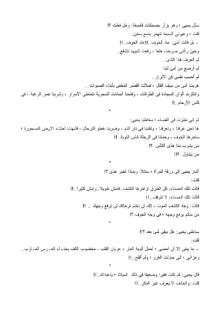 ‫ﺴﺄل ﻴﺤﻴﻰ ؛ ﻭﻫﻭ ﻴﺯﺃﺭ ﺒﻀﺤﻜﺎﺕ ﻗﺎﺼﻔﺔ: ﻭﻫل ﻓﻌﻠﺕ ؟!‬
                                                              ‫ﻗﻠﺕ ؛ ﻭﻋﻴﻭﻨﻰ ﺍﻟﺴﺒﻌﺔ ﺘﻨﻬﻤﺭ ﺒﺩﻤﻊ ﺴﺨﻥ:‬
                                                        ‫ـ ﺒل ﻗﺎﻟﺕ ﺃﻤﻰ: ﻋﺎﺩ ﺍﻟﺨﻭﻑ..!!ﻋﺎﺩ ﺍﻟﺨﻭﻑ..!!‬
                                                            ‫ﹸ‬
                                                      ‫ﻭﺤﻴﻥ ﺭﺃﺘﻨﻰ ﺼﺭﺨﺕ ‪‬ﻠ ‪‬ﹰ ، ﺭﻓﻌﺕ ﺜﺩﻴﻴﻬﺎ ﺘﺘﺸﻔﻊ..‬
                                                                            ‫ﻫﹶﻌﺎ‬
                                                                               ‫ﻟﻡ ﺃﺘﻌﺭﻑ ﻫﺫﺍ ﺍﻟﺜﺩﻯ ..‬
                                                                                ‫ﻟﻡ ﺃﺭﻀﻊ ﻤﻥ ﺃﻤﻰ ﻟﺒﻨﺎ‬
                                                                         ‫ﻟﻡ ﺃﺤ ِﺏ ﻨﻔﺴﻰ ﻓﻰ ﺍﻷﺒﺭﺍﺭ..‬
                                                                                           ‫َ ‪‬ﺴ‬
                                   ‫ﻫﺭﺒﺕ ﺃﻤﻰ ﻤﻥ ﺴﻴﻑ ﺍﻟﻘﺘل ، ﻓﻤﻸﺕ ﺍﻟﻘﺼﺭ ﺍﻟﻤﺨﻔﻰ ﺒﺄﺒﻨﺎﺀ ﺍﻟﺼﺒﻭﺍﺕ ..‬
                                                                  ‫ﹸ‬
‫ﻭﺍﻨﺘﺜﺭﺕ ﺃﻟﻭﺍﻥ ﺍﻟﺴﺠﺎﺩﺓ ﻓﻰ ﺍﻟﻁﺭﻗﺎﺕ ، ﻭﻓﺘﺤﻨﺎ ﺍﻟﺤﺎﻨﺎﺕ ﺍﻟﺴﺤﺭﻴﺔ ﻨﺘﻌﺎﻁﻰ ﺍﻷﺴﺭﺍﺭ ، ﻭﺸﺭﺒﻨﺎ ﺨﻤﺭ ﺍﻟﺭﻏﺒﺔ ؛ ﻓﻰ‬
                                                                                         ‫ﹾ‬
                                                                                    ‫ﻜﺄﺱ ﺍﻷﺭﺤﺎﻡ..!!‬
                                                 ‫*‬
                                                             ‫ﺜﻡ ﺇﻨﻰ ﻨﻅﺭﺕ ﻓﻰ ﺍﻟﻔﻀﺎﺀ ؛ ﻤﺨﺎﻁﺒﺎ ﻴﺤﻴﻰ:‬
‫ﻫﺎ ﻨﺤﻥ ﻋﺭﻓ ﹶﺎ ، ﻭﺘﻌ ‪‬ﻓﻨﺎ ، ﻭﺘﻘﻠﺒ ﹶﺎ ﻓﻰ ﻨﺎﺭ ﺍﻟﺩﻡ ، ﻭﻀﺭﺒﻨﺎ ﺨﻁ ‪ ‬ﺍﻟﺘﺭﺤﺎل ، ﻓﺸﻬﺩﻨﺎ ﺃﺤﺸﺎﺀ ﺍﻻﺭﺽ ﺍﻟﻤﺴﺤﻭﺭﺓ ؛‬
                                       ‫ﹶ ﹾﻭ‬                       ‫ﹰ ‪‬ﻨ‬         ‫ﺭ‬        ‫‪  ‬ﹾﻨ‬
                                                     ‫ﺴﺎﺤ ‪‬ﻫﺎ ﺍﻟﺨﻭﻑ ، ﻭﺤﻤﻠﻨﺎ ﻓﻰ ﺍﻟﺭﺤﻠﺔ ﻜﺄﺱ ﺍﻟﺘﻭﺒﺔ..!!‬
                                                                                               ‫ﺭ‬
                                                                        ‫ﻤﻥ ﻴﺸﺭﺏ ﻤﻨﺎ ﻫﺫﻯ ﺍﻟﻜﺄﺱ..؟!‬
                                                                                      ‫ﻤﻥ ﻴﺘﻨﺎﻭل..؟!!‬
                                                 ‫*‬
                                              ‫ﺃﺸﺎﺭ ﻴﺤﻴﻰ ﺇﻟﻰ ﻭﺭﻗﺔ ﺍﻟﻤﺭﺃﺓ ؛ ﺴﺎﺌﻼ: ﻭﺒﻤﺎﺫﺍ ﺘﺨﺒﺭ ﻫﺫﻯ ؟!‬
                                                                                               ‫ﻗﻠﺕ:‬
                           ‫ﻗﺎﻟﺕ ﺘﻠﻙ ﺍﻟﺤﺴﻨﺎﺀ: ﻜل ﺍﻟﻁﺭﻕ ﺃﻭﺍﺨﺭﻫﺎ ﺍﻟﻜﺸﻑ..ﻓﺎﻤﺵ ﻁﻭﻴﻼ..ﻭﺍﻤﺵ ﻜﺜﻴﺭﺍ..!!‬
                                                                      ‫ﻗﺎﻟﺕ ﺘﻠﻙ ﺍﻟﺤﺴﻨﺎﺀ: ﻻ ﺘﺘﻭﻗﻑ..!!‬
                                  ‫ﻗﺎﻟﺕ: ﻭﺠﻪ ﺍﻟﻜﺸﻑ ﺍﻟﻤﻭﺕ ، ﺇ ﱠﻙ ﺇﻥ ﺘﺨﺘﻡ ﺘﺭﺤﺎﻟﻙ ﻟﻥ ﺘﺭﻓﻊ ﻭﺠﻬﻙ .. !!‬
                                                                 ‫ﻨ ‪‬‬             ‫‪  ‬ﹾ ِ‬
                                                             ‫ﻤﻥ ﻤﻨﻜﻡ ﻴﺭﻓﻊ ﻭﺠﻬﻪ ؛ ﻓﻰ ﻭﺠﻪ ﺍﻟﺨﻭﻑ ؟!‬
                                                 ‫*‬
                                                                   ‫ﺴﺎﺀﻟﻨﻰ ﻴﺤﻴﻰ: ﻫل ﻴﺒﻘﻰ ﺸﺊ ﺒﻌﺩ ؟!!‬
                                                                                               ‫ﻗﻠﺕ:‬
‫ـ ﻤﺎ ﻴﺒﻘﻰ ﺇﻻ ﺃﻥ ﺃﻤﻀﻰ ؛ ﺃﺤﻤل ﺃﻟﻭﻴﺔ ﺍﻟﻌﺎﺭ ، ﻋﺭ‪‬ﻴﺎﻥ ﺍﻟﻘﻠﺏ ، ﻤﺨﻀﻭﺏ ﺍﻟﻜﻑ ﺒﺤ ﹼـﺎﺀ ﺍﻟ ‪‬ـﺭﺱ ﺍﻟﻐـﺎﺭﺏ..‬
          ‫ﻌ ‪ِ ‬‬      ‫ﹼ ﻨ‬       ‫‪‬‬                  ‫‪‬‬
                                                            ‫ﻭﻋﺯﺍﺌﻰ ؛ ﺃﻨﻰ ﺤﺎﻭﻟﺕ ﺍﻟﻐﺯﻭ ؛ ﻭﻟﻡ ﺃﻓﻠﺢ..!!‬
                                                                ‫ُ ﹾِ ‪‬‬
                                                 ‫*‬
                                        ‫ﻗﺎل ﻴﺤﻴﻰ: ﻜﻡ ﻜﻨﺕ ﻓﻘﻴﺭﺍ ﻭﻀﻌﻴﻔﺎ ﻓﻰ ﺫﻟﻙ ﺍﻟﻤﻴﻼﺩ ؛ ﻴﺎﻋﺒﺩﺍﷲ..!!‬
                                                                ‫ﻗﻠﺕ: ﻭﺍﻟﺨﺎﺌﻑ ﻻ ﻴﻌﺭﻑ ﻏﻴﺭ ﺍﻟﻤﻜﺭ..!!‬
 