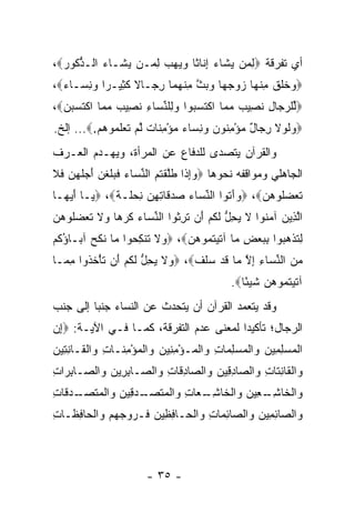 ‫ﺃﻱ ﺘﻔﺭﻗﺔ ‪‬ﻟ ‪‬ﻥ ﻴ ﹶﺎﺀ ﺇ ﹶﺎ ﹰﺎ ﻭﻴﻬﺏ ﻟ ‪‬ـﻥ ‪ ‬ﹶـﺎﺀ ﺍﻟـﺫ ﹸﻭﺭ‪،‬‬
  ‫ﱡﻜ ‪‬‬     ‫ﻴﺸ ‪‬‬     ‫ِﻤ ‪‬ﺸ ‪ِ ‬ﻨ ﺜ ‪ِ    ‬ﻤ‬
‫‪ ‬ﺨﻠﻕ ﻤﻨ ‪‬ﺎ ﺯﻭﺠ ‪‬ﺎ ﻭﺒﺙ ﻤﻨﻬ ‪‬ﺎ ﺭ ‪‬ـﺎﻻ ﻜ ِﻴـ ‪‬ﺍ ﻭﻨ ‪‬ـﺎﺀ‪،‬‬
  ‫ﻭ ﹶ ﹶ ﹶ ِ ﹾﻬ ‪  ‬ﻬ ‪  ‬ﱠ ِ ﹾ ‪‬ﻤ ِﺠ ﹰ ﹶﺜ ﺭ ‪ِ ‬ﺴ ‪‬‬
‫‪‬ﱢﻠﺭ ‪‬ﺎل ﻨ ِﻴﺏ ﻤ ‪‬ﺎ ﺍﻜﺘﺴ ‪‬ﻭﺍ ﻭ ِﻠﻨ ‪‬ﺎﺀ ﻨ ِﻴﺏ ﻤ ‪‬ﺎ ﺍﻜﺘ ‪‬ﺒ ‪،‬‬
  ‫ﻟ ‪‬ﺠ ِ ﹶﺼ ‪ ‬ﻤ ﹾ ﹶ ‪‬ﺒ ‪‬ﻟ ﱢﺴ ِ ﹶﺼ ‪ ‬ﻤ ﹾ ﹶﺴ ‪‬ﻥ‬
‫‪ ‬ﻟﻭﻻ ﺭ ‪‬ﺎل ﻤﺅﻤ ﹸﻭﻥ ﻭﻨ ‪‬ﺎﺀ ﻤﺅﻤ ﹶﺎﺕ ﻟﻡ ﺘﻌﻠ ‪‬ﻭﻫﻡ.‪ ...‬ﺇﻟﺦ.‬
          ‫ﻭ ﹶ ‪ ‬ﹶ ِﺠ ٌ ‪ِ ْ ‬ﻨ ‪ِ  ‬ﺴ ‪ِ ْ  ‬ﻨ ﹲ ﱠ ‪ ‬ﹶ ‪ ‬ﹶﻤ ‪ ‬‬
‫ﻭﺍﻟﻘﺭﺁﻥ ﻴﺘﺼﺩﻯ ﻟﻠﺩﻓﺎﻉ ﻋﻥ ﺍﻟﻤﺭﺃﺓ، ﻭﻴﻬـﺩﻡ ﺍﻟﻌـﺭﻑ‬
‫ﺍﻟﺠﺎﻫﻠﻲ ﻭﻤﻭﺍﻗﻔﻪ ﻨﺤﻭﻫﺎ ‪‬ﻭﺇ ﹶﺍ ﻁﱠﻘﺘﻡ ﺍﻟﻨ ‪‬ﺎﺀ ﻓ ‪‬ﻠﻐ ‪ ‬ﺃ ‪‬ﻠﻬﻥ ﻓﻼ‬
‫‪ِ‬ﺫ ﹶﻠ ﹾ ﹸ ‪ ‬ﱢﺴ ‪ ‬ﹶﺒ ﹶ ﹾﻥ َﺠ ﹶ ‪  ‬ﹶ ﹶ‬
‫ﺘﻌﻀﹸﻭﻫ ‪ ،‬ﻭﺁ ﹸﻭﺍ ﺍﻟﻨ ‪‬ﺎﺀ ‪‬ﺩﻗﺎﺘﻬﻥ ﻨﺤ ﹶـﺔ‪  ،‬ـﺎ ﺃﻴ ‪‬ـﺎ‬
  ‫ﻴ َ ‪‬ﻬ‬       ‫ﱢﺴ ‪ ‬ﺼ ‪ ‬ﹶ ِ ِ ‪  ِ ‬ﻠ ﹰ‬ ‫‪َ ‬ﺘ‬    ‫ﹶ ‪ ‬ﻠ ‪‬ﻥ‬
‫ﺍﻟ ِﻴﻥ ﺁﻤ ﹸﻭﺍ ﻻ ﻴﺤل ﻟﻜﻡ َﻥ ﺘﺭ ﹸﻭﺍ ﺍﻟﻨ ‪‬ﺎﺀ ﻜﺭ ‪‬ﺎ ‪‬ﻻ ﺘﻌﻀﹸﻭﻫ ‪‬‬
‫ﱢﺴ ‪ ‬ﹶ ‪‬ﻫ ﻭ ﹶ ﹶ ‪ ‬ﻠ ‪‬ﻥ‬     ‫ﱠﺫ ‪ ‬ﻨ ﹶ ‪ ِ ‬ﱡ ﹶ ﹸ ‪ ‬ﺃ ﹶ ِﺜ‬
‫ِﺘﺫ ‪ ‬ﻭﺍ ﺒﺒﻌﺽ ‪‬ﺎ ﺁﺘﻴﺘ ‪‬ﻭﻫﻥ‪  ،‬ﻻ ﺘﻨﻜ ‪‬ﻭﺍ ‪‬ﺎ ﻨﻜ ‪ ‬ﺁ ‪‬ـﺎﺅ ﹸﻡ‬
 ‫ﻭ ﹶ ﹶ ﹾ ِﺤ ﻤ ﹶ ﹶﺢ ﺒ ُﻜ‬          ‫ﻟ ﹶ ﹾﻫﺒ ِ ‪ ِ  ‬ﻤ ﹶ ‪ ‬ﹸﻤ ‪ ‬‬
‫ﻤﻥ ﺍﻟﻨ ‪‬ﺎﺀ ﺇﻻ ‪‬ﺎ ﻗﺩ ‪‬ﻠﻑ‪  ،‬ﻻ ﻴﺤل ﻟﻜﻡ َﻥ ﺘﺄﺨ ﹸﻭﺍ ﻤ ‪‬ـﺎ‬
  ‫ﻭ ﹶ ‪ ِ ‬ﱡ ﹶ ﹸ ‪ ‬ﺃ ﹶ ْ ﹸﺫ ِ ﻤ‬  ‫‪  ‬ﱢﺴ ِ ِ ﱠ ﻤ ﹶ ‪ ‬ﺴ ﹶ ﹶ‬
                                            ‫ﺁﺘﻴﺘ ‪‬ﻭﻫﻥ ﺸﻴ ًﺎ‪.‬‬
                                               ‫ﹶ ‪ ‬ﹸﻤ ‪  ‬ﹶ ‪‬ﺌ‬
‫ﻭﻗﺩ ﻴﺘﻌﻤﺩ ﺍﻟﻘﺭﺁﻥ ﺃﻥ ﻴﺘﺤﺩﺙ ﻋﻥ ﺍﻟﻨﺴﺎﺀ ﺠﻨﺒﺎ ﺇﻟﻰ ﺠﻨﺏ‬
         ‫‪‬‬
‫ﺍﻟﺭﺠﺎل؛ ﺘﺄﻜﻴﺩﺍ ﻟﻤﻌﻨﻰ ﻋﺩﻡ ﺍﻟﺘﻔﺭﻗﺔ، ﻜﻤـﺎ ﻓـﻲ ﺍﻵﻴـﺔ: ‪‬ﺇﻥ‬
‫ِ‪‬‬                                      ‫‪‬‬
‫ﺍﻟﻤﺴﻠ ِﻴﻥ ‪‬ﺍﻟﻤﺴﻠ ‪‬ﺎﺕ ‪‬ﺍﻟ ‪‬ـﺅﻤ ِﻴﻥ ‪‬ﺍﻟﻤﺅ ِ ﹶـﺎ ِ ‪‬ﺍﻟ ﹶـﺎﻨ ِﻴﻥ‬
‫ﹾ ‪ِ  ‬ﻤ ‪ ‬ﻭ ﹾ ‪ِ  ‬ﻤ ِ ﻭ ﹾﻤ ْ ِﻨ ‪ ‬ﻭ ﹾ ‪ْ ‬ﻤﻨ ﺕ ﻭ ﹾﻘ ِﺘ ‪‬‬
‫‪‬ﺍﻟ ﹶﺎﻨ ﹶﺎﺕ ‪‬ﺍﻟ ‪‬ﺎﺩ ِﻴﻥ ‪‬ﺍﻟ ‪‬ﺎﺩ ﹶﺎﺕ ‪‬ﺍﻟ ‪‬ـﺎﺒ ِﻴﻥ ‪‬ﺍﻟ ‪‬ـﺎﺒ ‪‬ﺍﺕ‬
‫ﻭ ﹾﻘ ِﺘ ِ ﻭ ﺼ ِﻗ ‪ ‬ﻭ ﺼ ِﻗ ِ ﻭ ﺼ ِﺭ ‪ ‬ﻭ ﺼ ِﺭ ِ‬
‫‪‬ﺍﻟ ﹶﺎﺸ ـ ِﻴﻥ ‪‬ﺍﻟ ﹶﺎﺸ ـ ‪‬ﺎﺕ ‪‬ﺍﻟﻤﺘﺼ ـﺩ ِﻴﻥ ‪‬ﺍﻟﻤﺘﺼ ـﺩ ﹶﺎﺕ‬
‫ﻭ ﹾﺨ ِـ ﻌ ‪ ‬ﻭ ﹾﺨ ِـ ﻌ ِ ﻭ ﹾ ‪ ‬ﹶ ‪‬ـ ‪‬ﻗ ‪ ‬ﻭ ﹾ ‪ ‬ﹶ ‪‬ـ ‪‬ﻗ ِ‬
‫ﻭﺍﻟ ‪‬ﺎﺌ ِﻴﻥ ﻭﺍﻟ ‪‬ﺎﺌ ‪‬ﺎﺕ ‪‬ﺍﻟ ‪‬ـﺎﻓ ِﻴﻥ ﹸـ ‪‬ﻭﺠﻬﻡ ‪‬ﺍﻟ ‪‬ﺎﻓ ﹶـﺎﺕ‬
‫ﺼ ِ ﻤ ‪ ‬ﺼ ِ ﻤ ِ ﻭ ﹾ ﺤ ِ ﻅ ‪ ‬ﻓ ﺭ ‪   ‬ﻭ ﹾ ﺤ ِﻅ ِ‬



                       ‫- ٥٣ -‬
 