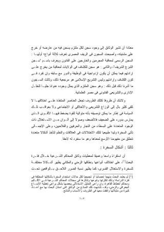 ‫ﻤﻌﺘﺎﺩﺍ ﺃﻥ ﺘﺸﻴﺭ ﺍﻟﻭﺜﺎﺌﻕ ﺇﻟﻰ ﻭﺠﻭﺩ ﺴﺠﻥ ﻟﻜل ﻤﻠﺘﺯﻡ ﻴﺴﺠﻥ ﻓﻴﻪ ﻤﻥ ﻋﺎﺭﻀﻪ ﺃﻭ ﺨﺭﺝ‬
                                                                ‫ﹰ‬
‫ﻋﻠﻰ ﻤﺸﺌﻴﺘﻪ، ﻭﺃﺼﺒﺤﺕ ﺍﻟﺴﺠﻭﻥ ﻓﻰ ﺍﻟﺭﻴﻑ ﺍﻟﻤﺼﺭﻯ ﺘﻌﺭﻑ ﺜﻼﺜﺔ ﺃﻨﻭﺍﻉ؛ ﺃﻭﻟﻬـﺎ :‬
‫ﺍﻟﺴﺠﻥ ﺍﻟﺭﺴﻤﻰ ﻟﻤﻌﺎﻗﺒﺔ ﺍﻟﻤﺠﺭﻤﻴﻥ ﻭﺍﻟﺨﺎﺭﺠﻴﻥ ﻋﻠﻰ ﺍﻟﻘﺎﻨﻭﻥ ﻭﻴﻌﺭﻑ ﺒﺎﺴـﻡ "ﺴـﺠﻥ‬
‫ﺍﻟﺸﺭﻉ ﺍﻟﺸﺭﻴﻑ"، ﻭﺍﻟﺜﺎﻨﻰ : ﻫﻭ ﺴﺠﻥ ﻟﻠﻜﺸﺎﻑ ﻓﻰ ﺍﻟﻭﻻﻴﺎﺕ ﻟﻤﻌﺎﻗﺒﺔ ﻤﻥ ﻴﺨﺭﺝ ﻋﻠـﻰ‬
‫ﺇﺭﺍﺩﺘﻬﻡ ﻓﻴﻤﺎ ﻴﻤﻜﻥ ﺃﻥ ﻴﻜﻭﻥ ﺍﺯﺩﻭﺍﺠﻴﺔ ﻓﻰ ﺍﻟﻭﻅﻴﻔﺔ ﻭﺍﻟﺩﻭﺭ ﻤﻊ ﺴﺎﺒﻘﻪ ﻭﺇﻥ ﺘﻔﺭﺩ ﻓـﻰ‬
‫ﻜﻭﻥ ﺍﻟﻜﺸﺎﻑ ﻭﺇﺭﺍﺩﺘﻬﻡ ﻭﻟﻴﺱ ﺍﻟﺘﺸﺭﻴﻊ ﺍﻹﺴﻼﻤﻰ ﻫﻭ ﻤﺭﺠﻌﻴﺔ ﺫﻟﻙ، ﻭﺜﺎﻟﺙ ﺍﻟﺴـﺠﻭﻥ‬
‫ﻤﺎ ﺃﺸﺭﻨﺎ ﺫﻟﻙ ﻗﺒل ﺫﻟﻙ : ﻭﻫﻭ ﺴﺠﻥ ﺍﻟﻤﻠﺘﺯﻡ ﺍﻟﺫﻯ ﻴﻤﺜل ﻭﺠﻭﺩﻩ ﻋﻨﻭﺍﻨﺎ ﺠﻠﻴـﺎ ﻟﻠﺨﻠـل‬
       ‫ﹰ‬     ‫ﹰ‬
                                     ‫ﺍﻹﺩﺍﺭﻯ ﻭﺍﻟﺘﺸﺭﻴﻌﻰ ﺍﻟﻘﺎﻨﻭﻨﻰ ﻓﻰ ﻤﺼﺭ ﺍﻟﻌﺜﻤﺎﻨﻴﺔ.‬

‫ﻭﻻﺸﻙ ﺃﻥ ﻅﺭﻭﻓﺎ ﻜﺘﻠﻙ ﺍﻟﻅﺭﻭﻑ ﺘﺠﻌل ﺍﻟﻌﻨﺎﺼﺭ ﺍﻟﻤﺘﻨﻔﺫﺓ ﻋﻠـﻰ ﺍﺨﺘﻼﻓﻬـﺎ ﻻ‬
‫ﺘﻠﻘﻰ ﻜﺜﻴﺭ ﺒﺎل ﺇﻟﻰ ﺍﻟﻭﺯﺍﻉ ﺍﻟﺘﺸﺭﻴﻌﻰ ﻭﺍﻷﺨﻼﻗﻰ ﺃﻭ ﺍﻻﺠﺘﻤﺎﻋﻰ ﻭﻻ ﺒﻌﻭﺍﻗـﺏ ﺘﻠـﻙ‬
‫ﺍﻟﺴﻴﺎﺴﺔ ﻓﻰ ﺇﻁﺎﺭ ﻤﺎ ﻴﻤﻜﻥ ﺘﻭﺼﻴﻔﻪ ﺒﺄﻨﻪ ﻤﺘﻭﺍﻟﻴﺔ ﻟﻠﻘﻭﺓ ﻴﻀﻐﻁ ﻓﻴﻬـﺎ ﺍﻷﻗـﻭﻯ ﺍﻟـﺫﻯ‬
‫ﻴﻤﺎﺭﺱ ﺒﺩﻭﺭﻩ ﻋﻠﻰ ﺍﻟﻀﻌﻴﻑ ﻓﺎﻷﻀﻌﻑ ﻭﺼﻭﻻ ﺇﻟﻰ ﺃﻟـﻭﺍﻥ ﻤـﻥ ﺍﻻﺴـﺘﻐﻼل ﺫﺍﺕ‬
                            ‫ﹰ‬
‫ﺍﻟﻭﺠﻭﺩ ﺍﻟﻤﺘﻌﺩﺩﺓ ﻋﻠﻰ ﺍﻟﺒﺴﻁﺎﺀ ﻤﻥ ﺍﻟﺘﺠﺎﺭ ﻭﺍﻟﺤﺭﻓﻴﻴﻥ ﻭﺍﻟﻔﻼﺤﻴﻴﻥ، ﻭﻋﻠﻰ ﺍﻹﺠﻤـﺎﻟﻰ‬
‫ﺘﺄﺘﻰ ﺍﻟﺴﺨﺭﺓ ﻭﻟﻴﺩﺍ ﻁﺒﻴﻌﻴﺎ ﻟﺘﻠﻙ ﺍﻻﺨﺘﻼﻻﺕ ﻓﻰ ﺍﻟﻌﻼﻗﺎﺕ ﻭﺍﻟﻨﻅﻡ ﻟﺘﺄﺨﺫ ﺃﺸﻜﺎﻻ ﻤﺘﻌﺩﺩﺓ‬
       ‫ﹰ‬                                          ‫ﹰ‬      ‫ﹰ‬
                          ‫ﺘﻨﻁﻠﻕ ﻤﻥ ﻤﻔﻬﻭﻤﻨﺎ ﺍﻷﻭﺴﻊ ﻟﻤﻌﻨﺎﻫﺎ ﻭﻫﻭ ﻤﺎ ﺴﻨﻔﺭﺩ ﻟﻪ ﻻﺤﻘﺎ.‬
                           ‫ﹰ‬

                                                           ‫ﺜﺎﻟﺜﺎ : ﺃﺸﻜﺎل ﺍﻟﺴﺨﺭﺓ :‬
                                                                            ‫ﹰ‬
‫ﺃﻥ ﺍﺴﺘﻘﺭﺍﺀ ﻭﺍﺴﻌﺎ ﻭﻋﻤﻴﻘﺎ ﻟﻤﻌﻁﻴﺎﺕ ﻭﺜﺎﺌﻕ ﺍﻟﻤﺤﺎﻜﻡ ﺍﻟﺸـﺭﻋﻴﺔ ﺨـﻼل ﻓﺘـﺭﺓ‬
                                          ‫ﹰ‬      ‫ﹰ‬     ‫ً‬
‫ﺍﻟﺒﺤﺙ)١(، ﻋﻠﻰ ﺍﺨﺘﻼﻑ ﺃﻨﻭﺍﻋﻬﺎ وﻨﻁﺎﻗﻬﺎ ﺍﻟﺯﻤﻨﻲ ﻭﺍﻟﻤﻜﺎﻨﻲ ‪‬ﻅﻬﺭ ﺃﺸـﻜﺎﻻ ﻤﺨﺘﻠﻔـﺔ‬
                  ‫ﻴ‬
‫ﻟﻠﺴﺨﺭﺓ ﻭﺍﻻﺴﺘﻐﻼل ﺍﻟﻘﺴﺭﻯ، ﻜﻤﺎ ﻴﻅﻬﺭ ﻨﺴﺒﺔ ﺍﻟﻀﺭﺭ ﺍﻟﻼﺤـﻕ ﺒـﺎﻟﻭﺍﻗﻌﻴﻥ ﺘﺤـﺕ‬

‫)١( ﻟﻡ ﻴﻌﺘﻤﺩ ﺍﻟﺒﺤﺙ ﻤﻨﻬﺠﺎ ﺇﺤﺼﺎﺌﻴﺎ ﺃﻭ ﺘﺠﻤﻴﻌﻴﺎ ﻟﻜل ﺤﺎﻻﺕ ﺍﺴﺘﺨﺩﺍﻡ ﺍﻟﺴﺨﺭﺓ ﺒﺄﺸﻜﺎﻟﻬﺎ ﺍﻟﻤﺨﺘﻠﻔﺔ ﻓﻰ‬
‫ﻓﺘﺭﺓ ﺍﻟﺩﺭﺍﺴﺔ؛ ﻭﺫﻟﻙ ﻟﻜﺜﺭﺘﻬﺎ ﻭﺘﻨﻭﻋﻬﺎ ﻭﺘﻨﺎﺜﺭﻫﺎ ﻓﻰ ﺴﺠﻼﺕ ﺍﻟﻤﺤﺎﻜﻡ ﺍﻟﺸـﺭﻋﻴﺔ ﻓـﻰ ﺍﻷﻗـﺎﻟﻴﻡ‬
‫ﻭﻤﺤﺎﻜﻡ ﺃﺨﻁﺎﻁ ﺍﻟﻘﺎﻫﺭﺓ، ﻭﺇﻥ ﺭﺍﻋﻰ ﺍﻟﺘﻤﺜﻴل ﺍﻻﺴﺘﺩﻻﻟﻰ ﺒﺒﻌﻀﻬﺎ ﺒﺸﻜل ﻴﺭﺍﻋﻰ ﺘﻐﻁﻴﺔ ﺍﻻﺘﺴـﺎﻉ‬
‫ﺍﻟﺠﻐﺭﺍﻓﻰ ﻭﺍﻟﺯﻤﻨﻰ، ﻭﻗﺩ= ﺘﺸﺎﺒﻬﺕ ﺘﻠﻙ ﺍﻟﻨﻤﺎﺫﺝ ﻤﻥ ﺍﻟﻭﺜﺎﺌﻕ ﺍﻟﺘﻰ ﺍﺴﺘﺩل ﺍﻟﺒﺤﺙ ﺒﻬﺎ ﻤﻊ ﺃﻋـﺩﺍﺩ‬
                            ‫ﻜﺒﻴﺭﺓ ﻤﻥ ﻤﺜﻴﻼﺘﻬﺎ ﻭﺍﺘﻔﻘﺕ ﻤﻌﻬﺎ ﻓﻰ ﺍﻟﻅﺭﻭﻑ ﻭﺍﻷﺴﺒﺎﺏ ﻭﺍﻟﻨﺘﺎﺌﺞ.‬

                                         ‫٧٠١‬
 