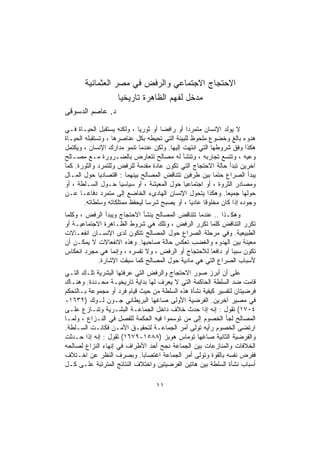 ‫ﺍﻻﺤﺘﺠﺎﺝ ﺍﻻﺠﺘﻤﺎﻋﻲ ﻭﺍﻟﺭﻓﺽ ﻓﻲ ﻤﺼﺭ ﺍﻟﻌﺜﻤﺎﻨﻴﺔ‬
                  ‫ﻤﺩﺨل ﻟﻔﻬﻡ ﺍﻟﻅﺎﻫﺭﺓ ﺘﺎﺭﻴﺨﻴﺎ‬
‫ﺩ. ﻋﺎﺼﻡ ﺍﻟﺩﺴﻭﻗﻰ‬

‫ﻻ ﻴﻭﻟﺩ ﺍﻹﻨﺴﺎﻥ ﻤﺘﻤﺭﺩﺍ ﺃﻭ ﺭﺍﻓﻀﺎ ﺃﻭ ﺜﻭﺭﻴﺎ ، ﻭﻟﻜﻨﻪ ﻴﺴﺘﻘﺒل ﺍﻟﺤﻴـﺎﺓ ﻓـﻲ‬
‫ﻫﺩﻭﺀ ﺒﺎﻟﻎ ﻭﺨﻀﻭﻉ ﻤﻠﺤﻭﻅ ﻟﻠﺒﻴﺌﺔ ﺍﻟﺘﻲ ﺘﺤﻴﻁﻪ ﺒﻜل ﻋﻨﺎﺼﺭﻫﺎ ، ﻭﺘﺴﺘﻘﺒﻠﻪ ﺍﻟﺤﻴـﺎﺓ‬
‫ﻫﻜﺫﺍ ﻭﻓﻕ ﺸﺭﻭﻁﻬﺎ ﺍﻟﺘﻲ ﺍﻨﺘﻬﺕ ﺇﻟﻴﻬﺎ. ﻭﻟﻜﻥ ﻋﻨﺩﻤﺎ ﺘﻨﻤﻭ ﻤﺩﺍﺭﻙ ﺍﻹﻨﺴﺎﻥ ، ﻭﻴﻜﺘﻤل‬
‫ﻭﻋﻴﻪ ، ﻭﺘﺘﺴﻊ ﺘﺠﺎﺭﺒﻪ ، ﻭﺘﻨﺸﺄ ﻟﻪ ﻤﺼﺎﻟﺢ ﺘﺘﻌﺎﺭﺽ ﺒﺎﻟﻀـﺭﻭﺭﺓ ﻤـﻊ ﻤﺼـﺎﻟﺢ‬
‫ﺁﺨﺭﻴﻥ ﺘﺒﺩﺃ ﺤﺎﻟﺔ ﺍﻻﺤﺘﺠﺎﺝ ﺍﻟﺘﻲ ﺘﻜﻭﻥ ﻋﺎﺩﺓ ﻤﻘﺩﻤﺔ ﻟﻠﺭﻓﺽ ﻭﻟﻠﺘﻤﺭﺩ ﻭﺍﻟﺜﻭﺭﺓ. ﻜﻤﺎ‬
‫ﻴﺒﺩﺃ ﺍﻟﺼﺭﺍﻉ ﺤﺘﻤﺎ ﺒﻴﻥ ﻁﺭﻓﻴﻥ ﺘﺘﻨﺎﻗﺽ ﺍﻟﻤﺼﺎﻟﺢ ﺒﻴﻨﻬﻤﺎ : ﺍﻗﺘﺼﺎﺩﻴﺎ ﺤﻭل ﺍﻟﻤـﺎل‬
‫ﻭﻤﺼﺎﺩﺭ ﺍﻟﺜﺭﻭﺓ ، ﺃﻭ ﺍﺠﺘﻤﺎﻋﻴﺎ ﺤﻭل ﺍﻟﻤﻌﻴﺸﺔ ، ﺃﻭ ﺴﻴﺎﺴﻴﺎ ﺤـﻭل ﺍﻟﺴـﻠﻁﺔ ، ﺃﻭ‬
‫ﺤﻭﻟﻬﺎ ﺠﻤﻴﻌﺎ. ﻭﻫﻜﺫﺍ ﻴﺘﺤﻭل ﺍﻹﻨﺴﺎﻥ ﺍﻟﻬﺎﺩﻯﺀ ﺍﻟﺨﺎﻀﻊ ﺇﻟﻰ ﻤﺘﻤﺭﺩ ﺩﻓﺎﻋـﺎ ﻋـﻥ‬
       ‫ﻭﺠﻭﺩﻩ ﺇﺫﺍ ﻜﺎﻥ ﻤﺨﻠﻭﻗﺎ ﻋﺎﺩﻴﺎ ، ﺃﻭ ﻴﺼﺒﺢ ﺸﺭﺴﺎ ﻟﻴﺤﻔﻅ ﻤﻤﺘﻠﻜﺎﺘﻪ ﻭﺴﻠﻁﺎﺘﻪ.‬
‫ﻭﻫﻜـﺫﺍ .. ﻋﻨﺩﻤﺎ ﺘﺘﻨﺎﻗﺽ ﺍﻟﻤﺼﺎﻟﺢ ﻴﻨﺸﺄ ﺍﻻﺤﺘﺠﺎﺝ ﻭﻴﺒﺩﺃ ﺍﻟﺭﻓﺽ ، ﻭﻜﻠﻤﺎ‬
‫ﺘﻜﺭﺭ ﺍﻟﺘﻨﺎﻗﺽ ﻜﻠﻤﺎ ﺘﻜﺭﺭ ﺍﻟﺭﻓﺽ ، ﻭﺘﻠﻙ ﻫﻲ ﺸﺭﻭﻁ ﺍﻟﻅـﺎﻫﺭﺓ ﺍﻻﺠﺘﻤﺎﻋﻴـﺔ ﺃﻭ‬
‫ﺍﻟﻁﺒﻴﻌﻴﺔ. ﻭﻓﻲ ﻤﺭﺤﻠﺔ ﺍﻟﺼﺭﺍﻉ ﺤﻭل ﺍﻟﻤﺼﺎﻟﺢ ﺘﺘﻜﻭﻥ ﻟﺩﻯ ﺍﻹﻨﺴـﺎﻥ ﺍﻨﻔﻌـﺎﻻﺕ‬
‫ﻤﻌﻴﻨﺔ ﺒﻴﻥ ﺍﻟﻬﺩﻭﺀ ﻭﺍﻟﻐﻀﺏ ﺘﻌﻜﺱ ﺤﺎﻟﺔ ﺼﺎﺤﺒﻬﺎ. ﻭﻫﺫﻩ ﺍﻻﻨﻔﻌﺎﻻﺕ ﻻ ﻴﻤﻜـﻥ ﺃﻥ‬
‫ﺘﻜﻭﻥ ﺴﺒﺒﺎ ﺃﻭ ﺩﺍﻓﻌﺎ ﻟﻼﺤﺘﺠﺎﺝ ﺃﻭ ﺍﻟﺭﻓﺽ ، ﻭﻻ ﺘﻔﺴﺭﻩ ، ﻭﺇﻨﻤﺎ ﻫﻲ ﻤﺠﺭﺩ ﺍﻨﻌﻜﺎﺱ‬
           ‫ﻷﺴﺒﺎﺏ ﺍﻟﺼﺭﺍﻉ ﺍﻟﺘﻲ ﻫﻲ ﻤﺎﺩﻴﺔ ﺤﻭل ﺍﻟﻤﺼﺎﻟﺢ ﻜﻤﺎ ﺴﺒﻘﺕ ﺍﻹﺸﺎﺭﺓ.‬
‫ﻋﻠﻰ ﺃﻥ ﺃﺒﺭﺯ ﺼﻭﺭ ﺍﻻﺤﺘﺠﺎﺝ ﻭﺍﻟﺭﻓﺽ ﺍﻟﺘﻲ ﻋﺭﻓﺘﻬﺎ ﺍﻟﺒﺸﺭﻴﺔ ﺘﻠـﻙ ﺍﻟﺘـﻲ‬
‫ﻗﺎﻤﺕ ﻀﺩ ﺍﻟﺴﻠﻁﺔ ﺍﻟﺤﺎﻜﻤﺔ ﺍﻟﺘﻲ ﻻ ﻴﻌﺭﻑ ﻟﻬﺎ ﺒﺩﺍﻴﺔ ﺘﺎﺭﻴﺨﻴـﺔ ﻤﺤـﺩﺩﺓ. ﻭﻫﻨـﺎﻙ‬
‫ﻓﺭﻀﻴﺘﺎﻥ ﻟﺘﻔﺴﻴﺭ ﻜﻴﻔﻴﺔ ﻨﺸﺄﺓ ﻫﺫﻩ ﺍﻟﺴﻠﻁﺔ ﻤﻥ ﺤﻴﺙ ﻗﻴﺎﻡ ﻓﺭﺩ ﺃﻭ ﻤﺠﻤﻭﻋﺔ ﺒـﺎﻟﺘﺤﻜﻡ‬
‫ﻓﻲ ﻤﺼﻴﺭ ﺁﺨﺭﻴﻥ. ﺍﻟﻔﺭﻀﻴﺔ ﺍﻷﻭﻟﻰ ﺼﺎﻏﻬﺎ ﺍﻟﺒﺭﻴﻁﺎﻨﻲ ﺠـﻭﻥ ﻟـﻭﻙ )٢٣٦١-‬
‫٤٠٧١( ﺘﻘﻭل : ﺇﻨﻪ ﺇﺫﺍ ﺤﺩﺙ ﺨﻼﻑ ﺩﺍﺨل ﺍﻟﺠﻤﺎﻋـﺔ ﺍﻟﺒﺸـﺭﻴﺔ ﻭﺘﻨـﺎﺯﻉ ﻋﻠـﻰ‬
‫ﺍﻟﻤﺼﺎﻟﺢ ﻟﺠﺄ ﺍﻟﺨﺼﻭﻡ ﺇﻟﻰ ﻤﻥ ﺘﻭﺴﻤﻭﺍ ﻓﻴﻪ ﺍﻟﺤﻜﻤﺔ ﻟﻠﻔﺼل ﻓﻲ ﺍﻟﻨـﺯﺍﻉ ، ﻭﻟﻤـﺎ‬
‫ﺍﺭﺘﻀﻰ ﺍﻟﺨﺼﻭﻡ ﺭﺃﻴﻪ ﺘﻭﻟﻰ ﺃﻤﺭ ﺍﻟﺠﻤﺎﻋـﺔ ﻟﺘﺤﻘﻴـﻕ ﺍﻷﻤـﻥ ﻓﻜﺎﻨـﺕ ﺍﻟﺴـﻠﻁﺔ.‬
‫ﻭﺍﻟﻔﺭﻀﻴﺔ ﺍﻟﺜﺎﻨﻴﺔ ﺼﺎﻏﻬﺎ ﺘﻭﻤﺎﺱ ﻫﻭﺒﺯ )٨٨٥١-٩٧٦١( ﺘﻘﻭل : ﺇﻨﻪ ﺇﺫﺍ ﺤـﺩﺜﺕ‬
‫ﺍﻟﺨﻼﻓﺎﺕ ﻭﺍﻟﻤﻨﺎﺯﻋﺎﺕ ﺒﻴﻥ ﺍﻟﺠﻤﺎﻋﺔ ﻨﺠﺢ ﺃﺤﺩ ﺍﻷﻁﺭﺍﻑ ﻓﻲ ﺇﻨﻬﺎﺀ ﺍﻟﻨﺯﺍﻉ ﻟﺼﺎﻟﺤﻪ‬
‫ﻓﻔﺭﺽ ﻨﻔﺴﻪ ﺒﺎﻟﻘﻭﺓ ﻭﺘﻭﻟﻰ ﺃﻤﺭ ﺍﻟﺠﻤﺎﻋﺔ ﺍﻏﺘﺼﺎﺒﺎ. ﻭﺒﺼﺭﻑ ﺍﻟﻨﻅﺭ ﻋﻥ ﺍﺨـﺘﻼﻑ‬
‫ﺃﺴﺒﺎﺏ ﻨﺸﺄﺓ ﺍﻟﺴﻠﻁﺔ ﺒﻴﻥ ﻫﺎﺘﻴﻥ ﺍﻟﻔﺭﻀﻴﺘﻴﻥ ﻭﺍﺨﺘﻼﻑ ﺍﻟﻨﺘﺎﺌﺞ ﺍﻟﻤﺘﺭﺘﺒﺔ ﻋﻠـﻰ ﻜـل‬

                                  ‫١١‬
 