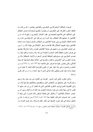 ‫ﻓﺭﻀﺕ ﺍﻟﻌﻼﻗﺎﺕ ﺍﻟﻤﺸﺘﺭﻜﺔ ﺒﻴﻥ ﺍﻟﻤﻠﺘﺯﻤﻴﻥ ﻭﺍﻟﻔﻼﺤﻴﻥ ﻭﻗﻴﺎﻤﻬـﺎ ﻋﻠـﻰ ﻗﺎﻋـﺩﺓ‬
‫ﺍﻟﺘﻌﺎﻗﺩ ﺍﻟﻤﻠﺯﻡ ﻷﻁﺭﺍﻓﻪ ﻋﻠﻰ ﺍﻟﻤﻠﺘﺯﻤﻴﻥ ﺃﻥ ﻴﺘﺼﺩﻭﺍ ﺒﺄﻨﻔﺴﻬﻡ ﻟﻤﺤﺎﻭﻻﺕ ﻓﺭﺽ ﺍﻟﻤﻅﺎﻟﻡ‬
‫ﻋﻠﻰ ﺍﺨﺘﻼﻓﻬﺎ ﻋﻠﻰ ﻓﻼﺤﻴﻬﻡ ﻟﺘﻌﻬﺩﻫﻡ ﻓﻰ ﻋﻘﻭﺩ ﺍﻟﺘﻌﺎﻤل ﺍﻹﻴﺠﺎﺭﻱ ﺒـﺩﻓﻊ ﺫﻟـﻙ ﻋـﻥ‬
‫ﺍﻟﻔﻼﺤﻴﻥ ﺃﻭ ﺘﺤﻤﻠﻬﻡ ﺘﻠﻙ ﺍﻟﻤﻅﺎﻟﻡ، ﻭﻗﺩ ﺃﺸﺭﻨﺎ ﻤﻥ ﺫﻯ ﻗﺒل ﺇﻟﻰ ﺍﻻﺭﺘﺒﺎﻁ ﺒﻴﻥ ﺍﺤﺘـﺭﺍﻡ‬
‫ﻗﺎﻋﺩﺓ ﺍﻟﺘﻌﺎﻗﺩ ﺍﻹﻴﺠﺎﺭﻱ ﻭﺒﻴﻥ ﺤﻤﺎﻴﺔ ﺍﻟﻔﻼﺤﻴﻥ ﻤﻥ ﺍﻟﻤﻅﺎﻟﻡ ﻭﺍﻟﺴﺨﺭﺓ ﺒﺤﻴﺙ ﺒﺩﺕ ﻤﻌﺎﻨﺎﺓ‬
‫ﺍﻟﻔﻼﺤﻴﻥ ﻭﻟﻴﺩﺍ ﻁﺒﻴﻌﻴﺎ ﻻﺨﺘﻼل ﺘﻠﻙ ﺍﻟﻘﺎﻋﺩﺓ، ﻭﺃﺴﻔﺭ ﺍﻻﺨﺘﻼل ﻓﻰ ﻨﻬﺎﻴﺔ ﺍﻷﻤـﺭ ﻟـﻴﺱ‬
                                                    ‫ﹰ‬      ‫ﹰ‬
‫ﻋﻥ ﺘﻨﺼل ﺍﻟﻤﻠﺘﺯﻤﻴﻥ ﻤﻥ ﻭﺍﺠﺒﻬﻡ ﻓﻰ ﺤﻤﺎﻴﺔ ﺍﻟﻔﻼﺤﻴﻥ ﻓﺤﺴﺏ ﻭﺇﻨﻤﺎ ﻤﺸﺎﺭﻜﺔ ﺒﻌﻀﻬﻡ‬
‫ﻓﻰ ﻓﺭﺽ ﻤﻐﺎﺭﻡ ﻤﺨﺘﻠﻔﺔ ﻜﺎﻨﺕ ﺍﻟﺴﺨﺭﺓ ﻭﺍﻟﻌﻭﻨﺔ ﺃﺒﺭﺯﻫﺎ، ﻭﻗﺩ ﺭﺼﺩﺕ ﻭﺜﺎﺌﻕ ﻤﺒﻜـﺭﺓ‬
‫ﺘﺼﺩﻯ ﺍﻟﻤﻠﺘﺯﻤﻴﻥ ﻓﻰ ﻤﺴﺘﻭﻴﺎﺘﻬﻡ ﺍﻟﻤﺨﺘﻠﻔﺔ ﻟﻔﺭﺽ ﺍﻟﺴﺨﺭﺓ ﻭﺍﻷﻋﺒﺎﺀ ﺍﻟﻤﺨﺘﻠﻔﺔ ﻭﺍﻟﺘـﻰ‬
‫ﺠﺎﺀﺕ ﺸﻜﻭﻯ ﻭﺍﻟﻰ ﺍﻷﺸﻤﻭﻨﻴﻥ ﺒﺎﻋﺘﺒﺎﺭﻩ ﻤﻠﺘﺯﻤﻬﺎ ﻓﻰ ﺃﻋﻼﻫﺎ ﺒﺤﻜﻡ ﺍﻟﻭﻀﻌﻴﺔ ﺍﻟﺭﺴﻤﻴﺔ‬
‫ﻟﻠﺸﺎﻜﻰ ﻭﺍﻟﺘﻰ ﻴﺘﻀﺭﺭ ﻓﻴﻬﺎ ﻤﻤﺎ ﻓﺭﺽ ﻋﻠﻰ ﻓﻼﺤﻴﻪ ﺴﻨﺔ ٣٣٠١ﻫــ/ ٤٢٦١ﻡ ﻤـﻥ‬
‫ﺍﻟﻤﻐﺎﺭﻡ ﻭﺍﻟﺴﺨﺭﺓ، ﻭﻓﻰ ﻫﺫﺍ ﺩﻟﻴل ﻋﻠﻰ ﺃﻥ ﺍﻟﻘﻭﻯ ﺍﻟﻔﺎﺭﻀﺔ ﻟﺫﻟﻙ ﻜﺎﻨﺕ ﻻ ﺘﻌﻤل ﻓـﻰ‬
‫ﻤﻌﻴﺘﻪ ﻭﺫﺍﺕ ﻨﻔﻭﺫ ﻗﻭﻯ ﻴﺘﺨﻁﻰ ﺫﻟﻙ ﺍﻟﻭﺍﻟﻲ ﺍﻟﺫﻱ ﻻ ﻴﺠﺩ ﺃﻤﺎﻤﻪ ﺒـﺩﺍ ﻤـﻥ ﺍﻟﺸـﻜﻭﻯ‬
            ‫ﹰ‬
                                                                      ‫ﺇﺯﺍﺀﻫﺎ.‬

‫ﻭﺘﺄﺘﻰ ﺸﻜﻭﻯ ﺃﻫﺎﻟﻲ ﻜﻭﻡ ﺍﻟﺴﻤﻥ ﺍﻟﻘﺭﻴﺒﺔ ﻤﻥ ﺍﻟﻘﺎﻫﺭﺓ ﻤﻥ ﻀـﻌﻑ ﻤﻠﺘـﺯﻤﻬﻡ‬
‫ﻭﻋﺩﻡ ﻗﺩﺭﺘﻪ ﻋﻠﻰ ﺤﻤﺎﻴﺘﻬﻡ ﻤﻥ ﺍﻟﻤﺘﻨﻔﺫﻴﻥ ﺍﻟﺫﻴﻥ ﻴﺴﺘﻐﻠﻭﻨﻬﻡ ﻭﻤﻁﺎﻟﺒﺘﻬﻡ ﺒﺈﻟﺯﺍﻤﻬﺎ ﻟﻨﺎﺌـﺏ‬
‫ﻭﺍﻟﻰ ﺍﻟﻘﻠﻴﻭﺒﻴﺔ ﻜﻨﻤﻭﺫﺝ ﻓﺭﻴﺩ ﻟﺸﻜﻭﻯ ﺍﻟﻔﻼﺤﻴﻥ ﺍﻟﺫﻴﻥ ﻗﺩ ﻓﻁﻨﻭﺍ ﺇﻟـﻰ ﺃﻥ ﺤﻤـﺎﻴﺘﻬﻡ ﻻ‬
‫ﺘﻜﻭﻥ ﺇﻻ ﻓﻰ ﻤﻌﻴﺔ ﻤﻠﺘﺯﻡ ﺫﻯ ﻨﻔﻭﺫ ﻭﺸﻭﻜﻪ، ﻟﺘﺘﺤﻭل ﺒﻌﺩ ﺫﻟﻙ ﻗـﻭﺓ ﺍﻟﻤﻠﺘـﺯﻤﻴﻥ ﺇﻟـﻰ‬
‫ﻋﻨﺼﺭ ﺍﺴﺘﻐﻼل ﻟﻠﻔﻼﺤﻴﻥ)١(، ﻭﻜﺩﻟﻴل ﻋﻠﻰ ﻓﻌﺎﻟﻴﺔ ﺍﻟﺭﻓﺽ ﺒﺎﻟﺸـﻜﻭﻯ ﺘـﺄﺘﻰ ﻭﺜﻴﻘـﺔ‬
‫ﺘﻀﺭﺭ ﺃﺤﺩ ﺃﺼﺤﺎﺏ ﺍﻟﻤﺭﺍﻜﺏ ﺍﻟﻨﻴﻠﻴﺔ ﺴﻨﺔ ٥٥٠١ﻫـ/ ٥٤٦١ﻡ ﻤﻥ ﺇﺭﻏﺎﻤـﻪ ﻋﻠـﻰ‬
‫ﺘﺸﻐﻴل ﻤﺭﻜﺒﻪ ﻓﻰ ﻨﻘل ﺤﺒﻭﺏ ﺍﻟﺼﻌﻴﺩ ﻓﻰ ﺇﻁﺎﺭ ﻨﻅﺎﻡ ﺍﻟﺭﺴﺎﻟﺔ ﺭﻏﻡ ﻏﺭﻕ ﺍﻟﻤﺭﻜـﺏ،‬

‫)١( ﺩﺍﺭ ﺍﻟﻭﺜﺎﺌﻕ ﺍﻟﻘﻭﻤﻴﺔ –ﺴﺠﻼﺕ ﻤﺤﻜﻤﺔ ﺍﻟﺒﺎﺏ ﺍﻟﻌﺎﻟﻰ ﺴـﺠل ٤٠١ ﻟﺴـﻨﺔ ٣٣٠١ ﻗــ٢٦٢ –‬
                                                                  ‫٦٢٩١.‬

                                    ‫٤٢١‬
 