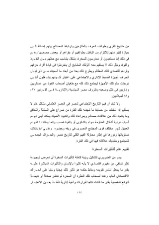 ‫ﻤﻥ ﻤﺸﺎﻴﺦ ﺍﻟﻘﺭﻯ ﻭﻁﻭﺍﺌﻑ ﺍﻟﺤﺭﻑ ﺒﺎﻟﻤﻠﺘﺯﻤﻴﻥ ﻭﺍﺭﺘﺒﺎﻁ ﺍﻟﻤﺼﺎﻟﺢ ﺒﻴﻨﻬﻡ ﺇﻀﺎﻓﺔ ﺇﻟـﻰ‬
‫ﺤﻴﺎﺯﺓ ﻜﺜﻴﺭ ﻤﻨﻬﻡ ﻟﻼﻟﺘﺯﺍﻡ ﻤﻥ ﺍﻟﺒﺎﻁﻥ ﺒﻁﻭﺍﺌﻔﻬﻡ ﺃﻭ ﺒﻘﺭﺍﻫﻡ ﺃﻭ ﺒﺒﻌﺽ ﺤﺼﺼﻬﺎ ﻭﻫـﻡ‬
‫ﻓﻰ ﺫﻟﻙ ﺇﻤﺎ ﻤﺴﺘﻔﻴﺩﻭﻥ ﺃﻭ ﻤﻤﺎﺭﺴﻭﻥ ﻟﻠﺴﺨﺭﺓ، ﺒﺸﻜل ﻴﺘﻨﺎﺴﺏ ﻤﻊ ﺤﻅﻬﻡ ﻤـﻥ ﺍﻟﻨﻔـﻭﺫ‬
‫ﻭﺍﻟﻘﻭﺓ، ﻭﻤﺜل ﺫﻟﻙ ﻻ ﻴﺴﺘﻘﻴﻡ ﻤﻌﻪ ﻷﻭﻟﺌﻙ ﺍﻟﻤﺸﺎﻴﺦ ﺃﻥ ﻴﻨﺨﺭﻁﻭﺍ ﻓﻰ ﻗﻴﺎﺩﺓ ﺃﻓﺭﺍﺩ ﺤﺭﻓﻬﻡ‬
‫ﻭﻗﺭﺍﻫﻡ ﻟﻠﺘﺼﺩﻱ ﻟﺘﻠﻙ ﺍﻟﻤﻅﺎﻟﻡ ﻭﻴﻁﺭﺡ ﺫﻟﻙ ﺒﻌﺩﺍ ﻤﻥ ﺃﺒﻌﺎﺩ ﻤﺎ ﺃﺴﻤﻴﻨﺎﻩ ﻤـﻥ ﺫﻯ ﻗﺒـل‬
                                ‫ﹰ‬
‫ﺍﻨﺤﺭﺍﻑ ﺃﺠﻬﺯﺓ ﺍﻟﻀﺒﻁ ﺍﻹﺩﺍﺭﻱ ﻭﺍﻻﺠﺘﻤﺎﻋﻲ ﻋﻠﻰ ﺍﻋﺘﺒﺎﺭ ﻜـﻭﻨﻬﻡ ﻴﺸـﻐﻠﻭﻥ ﺃﺩﻨـﻰ‬
‫ﺩﺭﺠﺎﺕ ﺴﻠﻡ ﺘﻠﻙ ﺍﻷﺠﻬﺯﺓ ﻟﻴﺠﺘﻤﻊ ﺫﻟﻙ ﻜﻠﻪ ﻤﻊ ﻁﻐﻴﺎﻥ ﺃﺼﺤﺎﺏ ﺍﻟﻨﻔﻭﺫ ﻤﻥ ﻋﺴﻜﺭﻴﻴﻥ‬
‫ﻭﺇﺩﺍﺭﻴﻴﻥ ﻓﻰ ﻅل ﻭﻀﻌﻴﻪ ﻭﻅﺭﻭﻑ ﻤﺼﺭ ﺍﻟﺴﻴﺎﺴﻴﺔ ﻭﺍﻹﺩﺍﺭﻴـﺔ ﻓـﻰ ﺍﻟﻘـﺭﻨﻴﻥ ٧١،‬
                                                              ‫ﻭ٨١ﺍﻟﻤﻴﻼﺩﻴﻴﻥ.‬

‫ﻭﻻ ﺸﻙ ﺃﻥ ﻓﻬﻡ ﺍﻟﺘﺎﺭﻴﺦ ﺍﻻﺠﺘﻤﺎﻋﻲ ﻟﻤﺼﺭ ﻓﻰ ﺍﻟﻌﺼﺭ ﺍﻟﻌﺜﻤﺎﻨﻲ ﺒﺸﻜل ﻋﺎﻡ ﻻ‬
‫ﻴﺴﺘﻘﻴﻡ ﺇﺫﺍ ﺃﺴﻘﻁﻨﺎ ﻤﻥ ﺤﺴﺎﺒﻨﺎ ﻤﺎ ﺸﻬﺩﺘﻪ ﺘﻠﻙ ﺍﻟﻔﺘﺭﺓ ﻤﻥ ﺼﺭﺍﻉ ﻋﻠﻰ ﺍﻟﺴﻠﻁﺔ ﻭﺍﻟﻤﻨﺎﻓﻊ‬
‫ﻭﻤﺎ ﻴﻨﺘﺠﻪ ﺫﻟﻙ ﻤﻥ ﻋﻼﻗﺎﺕ ﻤﺼﺎﻟﺢ ﻭﺒﻤﺭﺍﻋﺎﺓ ﺫﻟﻙ ﻭﺍﻟﺘﻨﺒﻴﻪ ﻷﻫﻤﻴﺘﻪ ﻴﻤﻜﻨﻨﺎ ﻟﻴﺱ ﻓﻬـﻡ‬
‫ﺃﺴﺒﺎﺏ ﻓﺭﺩﻴﺔ ﺃﺸﻜﺎل ﺍﻟﻤﻘﺎﻭﻤﺔ ﺴﻭﺍﺀ ﺒﺎﻟﺸﻜﻭﻯ ﺃﻭ ﺒﺎﻟﻘﻭﺓ ﻓﺤﺴﺏ ﻭﺇﻨﻤﺎ ﻴﻤﻜﻨﻨـﺎ ﺍﻟﻔﻬـﻡ‬
‫ﺍﻟﻌﻤﻴﻕ ﻟﺩﻭﺭ ﻤﺨﺘﻠﻑ ﻗﻭﻯ ﺍﻟﻤﺠﺘﻤﻊ ﺍﻟﻤﺼﺭﻯ ﻓﻰ ﺭﻴﻔﻪ ﻭﺤﻀﺭﻩ ﻭﻋﻠـﻰ ﺍﺨـﺘﻼﻑ‬
‫ﻤﺴﺘﻭﻴﺎﺘﻬﺎ ﻭﺩﻭﺭﻫﺎ ﻓﻰ ﺇﻁﺎﺭ ﻤﺤﺎﻭﻟﺔ ﺍﻟﻔﻬﻡ ﺍﻟﻜﻠﻰ ﻟﺘﺎﺭﻴﺦ ﻤﺼﺭ ﻭﺍﻟﺤـﺭﺍﻙ ﺍﻟﺠﻤﻌـﻰ‬
                                  ‫ﻟﻠﻤﺠﺘﻤﻊ ﻭﻤﺘﺸﺎﺒﻙ ﻋﻼﻗﺎﺘﻪ ﻓﻴﻬﺎ ﻓﻲ ﺘﻠﻙ ﺍﻟﻔﺘﺭﺓ.‬

                                               ‫ﺘﻘﻴﻴﻡ ﻋﺎﻡ ﻟﺘﺄﺜﻴﺭﺍﺕ ﺍﻟﺴﺨﺭﺓ‬
‫ﻴﺒﺩﻭ ﻤﻥ ﺍﻟﻀﺭﻭﺭﻱ ﻟﺘﺸﻜﻴل ﺭﺅﻴﺔ ﻜﺎﻤﻠﺔ ﻟﺘﺄﺜﻴﺭﺍﺕ ﺍﻟﺴﺨﺭﺓ ﺃﻥ ﻨﻌﺭﺽ ﻟﻭﺠﻬـﺔ‬
‫ﻨﻅﺭ ﺘﺴﺘﻘﻲ ﻤﻥ ﻤﻔﻬﻭﻡ ﺍﻗﺘﺼﺎﺩﻱ ﻻ ﻴﺄﺒﻪ ﻜﺜﻴﺭﺍ ﺒﺎﻹﻨﺴﺎﻥ ﻭﺍﻟﺘﺄﺜﻴﺭﺍﺕ ﺍﻟﻤﺒﺎﺸﺭﺓ ﻋﻠﻴـﻪ‬
                                  ‫ﹰ‬
‫ﺒﻘﺩﺭ ﻤﺎ ﻴﺠﻌل ﺃﺴﺎﺱ ﺘﻘﻭﻴﻤﻪ ﻭﻤﻨﺎﻁ ﺤﻜﻤﻪ ﻫﻭ ﺘﺄﺜﻴﺭ ﺫﻟﻙ ﺇﻴﺠﺎﺒﺎ ﻭﺴﻠﺒﺎ ﻋﻠﻰ ﺍﻟﺤـﺭﺍﻙ‬
            ‫ﹰ‬     ‫ﹰ‬
‫ﺍﻻﻗﺘﺼﺎﺩﻱ ﺍﻟﻌﺎﻡ، ﻭﻋﻨﺩ ﺃﺼﺤﺎﺏ ﺘﻠﻙ ﺍﻟﻨﻅﺭﺓ ﺃﻥ ﺍﻟﺴﺨﺭﺓ ﻟﻡ ﺘﻨﺘﺸﺭ ﺼﺩﻓﺔ ﺃﻭ ﻨﺘﻴﺠـﺔ‬
‫ﻟﺩﻭﺍﻓﻊ ﺸﺨﺼﻴﺔ ﺒﻘﺩﺭ ﻤﺎ ﻜﺎﻨﺕ ﻨﺘﺎﺠﺎ ﻟﻘﺭﺍﺭﺍﺕ ﻭﺍﻋﻴﺔ ﺇﺩﺍﺭﻴﺔ ﺘﺄﺨـﺫ ﺒﻌـﻴﻥ ﺍﻻﻋﺘﺒـﺎﺭ‬
                                          ‫ﹰ‬

                                   ‫٣٣١‬
 