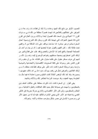 ‫ﺍﻟﻨﺼﻴﺏ ﺍﻷﻭﻓﺭ ﻤﻥ ﻨﺎﺘﺞ ﺫﻟﻙ ﺍﻟﺠﻬﺩ ﻭﻋﺎﺌﺩﻩ، ﻭﻻ ﺸﻙ ﺃﻥ ﻗﻁﺎﻋـﺎﺕ ﻭﺍﺴـﻌﺔ ﻤـﻥ‬
‫ﺍﻟﺤﺭﻓﻴﻥ ﻋﻠﻰ ﺍﺨﺘﻼﻓﻬﻡ ﻭﺍﻟﻔﻼﺤﻴﻥ ﻗﺩ ﺸﻬﺩﺕ ﻓﺼﻭﻻ ﻤﺨﺘﻠﻔﺔ ﻤﻥ ﺫﻟﻙ ﻓـﻲ ﺴـﻨﻭﺍﺕ‬
                         ‫ﹰ‬
‫ﺍﻟﻘﺭﻥ ٧١ ﺍﻟﻤﻴﻼﺩﻱ ﻭﺇﻥ ﺍﺘﺴﻌﺕ ﺘﻠﻙ ﺍﻟﻔﺼﻭل ﺃﺒﻌﺎﺩﺍ ﻭﺩﻻﻻﺕ ﻭﺭﺩﻭﺩ ﺃﻓﻌﺎل ﻓﻰ ﺍﻟﻘﺭﻥ‬
                           ‫ﹰ‬
‫ﺍﻟﺫﻱ ﺘﻼﻩ ﻟﻌﻤﻴﻕ ﺍﻟﺘﺤﻭﻻﺕ ﺍﻟﺘﻲ ﺸﻬﺩﻫﺎ ﺫﻟﻙ ﺍﻟﻘﺭﻥ، ﻭﻤﺜل ﺫﻟﻙ ﺍﻟﺘﻨﻭﻉ ﻭﻨﺴﺒﻴﺔ ﺃﻋﻤﺎل‬
‫ﺍﻟﺴﺨﺭﺓ ﻤﺒﺎﺸﺭﺓ ﻭﻏﻴﺭ ﻤﺒﺎﺸﺭﺓ ﻗﺩ ﺍﺴﺘﺩﻋﺕ ﻤﻭﺍﻗﻑ ﻋﻠﻰ ﺫﺍﺕ ﺍﻟﺸﺎﻜﻠﺔ ﻤﻥ ﺍﻟـﻭﺍﻗﻌﻴﻥ‬
‫ﺘﺤﺕ ﻁﺎﺌﻠﺔ ﺫﻟﻙ - ﻜﺎﻥ ﺍﻟﺘﻔﻬﻡ ﻭﺍﻟﻘﺒﻭل ﻋﻨﻭﺍﻨﺎ ﻟﺒﻌﻀﻬﺎ ﻓﻴﻤـﺎ ﻜـﺎﻥ ﻴﺨـﺩﻡ ﺃﻋﻤـﺎل‬
                               ‫ﹰ‬
‫ﺍﻟﻤﺼﻠﺤﺔ ﺍﻟﺠﻤﻌﻴﺔ ﻭﺍﻟﻨﻔﻊ ﺍﻟﻌﺎﻡ ﺃﻤﺎ ﺍﻹﺫﻋﺎﻥ ﻭﺍﻟﺨﻀﻭﻉ ﻓﻘﺩ ﻏﻠﺏ ﻋﻠﻰ ﻗﻁﺎﻉ ﻜﺒﻴﺭ ﻤﻥ‬
‫ﺃﻭﻟﺌﻙ ﺍﻟﺫﻴﻥ ﺍﻀﻁﺭﺘﻬﻡ ﻭﻀﻌﻴﺔ ﻤﺴﺘﻐﻠﻴﻬﻡ ﻭﻨﻔﻭﺫﻫﻡ ﻟﻠﺭﻀﻭﺥ ﺇﻟﻴﻪ، ﻭﺘﺤـﻭل ﺍﻷﻤـﺭ‬
‫ﻟﺩﻴﻬﻡ ﺇﻟﻰ ﻋﺭﻑ ﻤﺴﺘﻘﺭ ﻤﻘﺒﻭل ﻋﻠﻰ ﻅﻠﻤﻪ ﻤﺒﺫﻭل ﻋﻠﻰ ﺍﻓﺘﺌﺎﺘﻪ، ﻋﻠـﻰ ﺃﻥ ﻤﺘﻐﻴـﺭﺍﺕ‬
‫ﺍﻟﻘﺭﻥ ﺍﻟﺜﺎﻤﻥ ﻋﺸﺭ ﻭﺴﻨﻭﺍﺘﻪ ﻋﻠﻰ ﻜﺎﻓﺔ ﺍﻟﻤﺴﺘﻭﻴﺎﺕ ﺍﻻﻗﺘﺼﺎﺩﻴﺔ ﻭﺍﻻﺠﺘﻤﺎﻋﻴﺔ ﻭﺍﻟﺴﻴﺎﺴﻴﺔ‬
‫ﻭﺍﺯﺩﻴﺎﺩ ﻭﺘﻴﺭﺓ ﻭﻭﻁﺄﺓ ﺍﻟﺴﺨﺭﺓ ﻜﺎﻨﺕ ﺫﺍﺕ ﺘﺄﺜﻴﺭ ﻋﻠﻰ ﻤﻭﻗﻑ ﻗﻁﺎﻋﺎﺕ ﻤﺨﺘﻠﻔـﺔ ﻤـﻥ‬
‫ﺃﻭﻟﺌﻙ ﺍﻟﻔﻼﺤﻴﻥ ﻭﺍﻟﺤﺭﻓﻴﻥ ﺘﻤﺜل ﻓﻰ ﺭﻓﻀـﻬﻡ ﻟﻠﺴـﺨﺭﺓ ﻋﻠـﻰ ﺍﺨـﺘﻼﻑ ﻤﻔﻬﻭﻤﻬـﺎ‬
‫ﻭﺼﻭﺭﻫﺎ، ﻭﻗﺩ ﺃﺨﺫ ﺫﻟﻙ ﺍﻟﺭﻓﺽ ﺃﺸﻜﺎﻻ ﻜﺎﻨﺕ ﺍﻟﺸﻜﻭﻯ ﺼﻭﺭﺓ ﻫﺎﺩﺌﺔ ﻟﻪ ﻓﻴﻤﺎ ﻤﺜﻠـﺕ‬
                                     ‫ﹰ‬
      ‫ﺍﻟﻤﻘﺎﻭﻤﺔ ﻭﺠﻬﻪ ﺍﻟﻌﻨﻴﻑ، ﻭﻗﺩ ﻋﺭﻀﺕ ﺍﻟﺩﺭﺍﺴﺔ ﻟﻤﻅﺎﻫﺭ ﺫﻟﻙ ﻭﺩﻻﻻﺘﻪ ﻭﻨﺘﺎﺌﺠﻪ.‬

‫ﻴﺒﻘﻰ ﺍﻟﻘﻭل : ﺇﻥ ﺍﻟﺴﺨﺭﺓ ﻜﺎﻨﺕ ﺫﺍﺕ ﺘﺄﺜﻴﺭﺍﺕ ﻤﺨﺘﻠﻔﺔ ﻋﻠﻰ ﻋﻼﻗﺎﺕ ﺍﻟﻤﺘﻨﻔـﺫﻴﻥ‬
‫ﺒﺎﻟﻤﺤﻜﻭﻤﻴﻥ، ﻭﺃﺴﻬﻤﺕ ﻓﻰ ﺼﻴﺎﻏﺔ ﺸﻜل ﺠﺩﻴﺩ ﻟﺘﻠﻙ ﺍﻟﻌﻼﻗﺎﺕ ﻭﺍﻟﻨﻅﺭﺓ ﺍﻟﺘﺒﺎﺩﻟﻴﺔ ﺒـﻴﻥ‬
‫ﺍﻟﺤﻜﺎﻡ ﻭﺍﻟﻤﺤﻜﻭﻤﻴﻥ، ﻭﻟﺌﻥ ﻜﺎﻥ ﺍﻷﺜﺭ ﺍﻻﻗﺘﺼﺎﺩﻱ ﻭﺍﻹﺩﺍﺭﻱ ﻤﺩﺭﻜﺎ ﻤﻌﺭﻭﻓﺎ ﻓﺈﻥ ﺍﻟﺘﺄﺜﻴﺭ‬
            ‫ﹰ‬      ‫ﹰ‬
‫ﺍﻟﻨﻔﺴﻲ ﻭﺘﺩﺍﻋﻴﺎﺘﻪ ﻫﻭ ﺍﻷﻤﺭ ﺍﻟﺫﻱ ﻴﻨﺒﻐﻲ ﺍﻹﺸﺎﺭﺓ ﻭﺍﻟﺘﺄﻜﻴﺩ ﻋﻠﻴﻪ ﻟﻤﺎ ﻟﻪ ﻤﻥ ﻋﻤﻴﻕ ﺍﻷﺜﺭ‬
      ‫ﻓﻰ ﺭﺴﻡ ﺼﻭﺭﺓ ﺍﻹﻨﺴﺎﻥ ﻓﻰ ﻤﺼﺭ ﺒﺸﻜل ﻴﺴﺘﻭﻋﺏ ﻤﻌﺎﻨﺎﺘﻪ ﻭﺁﻻﻤﻪ ﻭﺘﺤﻭﻻﺘﻪ.‬




                                   ‫٩٣١‬
 