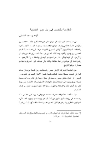 ‫ﺍﻟﻤﻘﺎﻭﻤﺔ ﺒﺎﻟﺘﺤﺴﺏ ﻓﻰ ﺭﻴﻑ ﻤﺼﺭ ﺍﻟﻌﺜﻤﺎﻨﻴﺔ‬
‫ﺃ/ ﻨﺼﺭﻩ ﻋﺒﺩ ﺍﻟﻤﺘﺠﻠﻲ‬

‫ﻓﻲ ﺍﻟﻤﺠﺘﻤﻌﺎﺕ ﺍﻟﺘﻲ ﺘﻌﺘﻤﺩ ﻓﻲ ﺤﻴﺎﺘﻬﺎ ﻋﻠﻰ ﺍﻟﺯﺭﺍﻋﺔ، ﺘﻜﻭﻥ ﻋﻼﻗـﺔ ﺍﻟﻔﻼﺤـﻴﻥ‬
‫ﺒﺎﻷﺭﺽ ﻋﺎﻤﻼ ﻫﺎﻤﺎ ﻓﻲ ﻭﺼﻑ ﺤﻴﺎﺘﻬﻡ ﺍﻻﻗﺘﺼﺎﺩﻴﺔ، ﻭﺘﺤﺩﻴـﺩ ﺍﻟﺒﻨـﺎﺀ ﺍﻻﺠﺘﻤـﺎﻋﻲ،‬
                                                         ‫ﹰ‬
                                                  ‫)١(‬
‫ﻭﻜﺎﻥ ﺍﻟﻤﺼﺭﻱ ﺍﻟﻘﺩﻴﻡ ﻗﺩ ﻋﺭﻑ ﺍﻟﺯﺭﺍﻋـﺔ ﻤﻨـﺫ ﺃﻗـﺩﻡ‬           ‫ﻭﺍﻟﻌﻼﻗﺎﺕ ﺍﻟﻤﺘﺒﺎﺩﻟﺔ ﺒﻴﻨﻬﻡ.‬
‫ﺍﻟﻌﺼﻭﺭ ﻭﺒﺭﻉ ﻓﻴﻬﺎ ﻭﺃﺘﻘﻨﻬﺎ. ﻭﻤﻨﺫ ﺫﻟﻙ ﺍﻟﺤـﻴﻥ ﺍﺭﺘـﺒﻁ ﺍﻟﻤﺼـﺭﻱ ﺍﻟﻘـﺩﻴﻡ ﺒﺎﻟﻨﻴـل‬
‫ﻭﺍﻷﺭﺽ، ﺃﺜﺭ ﻓﻴﻬﻤﺎ ﻭﺘﺄﺜﺭ ﺒﻬﻤﺎ. ﻋﺭﻑ ﻤﻭﺍﺴﻡ ﺍﻟﻔﻴﻀﺎﻥ، ﻭﺍﻟﺠﻔﺎﻑ، ﻭﺘـﺄﻗﻠﻡ ﻤﻌﻬـﺎ،‬
‫ﻭﻗﺴﻡ ﺍﻟﺴﻨﺔ ﺇﻟﻰ ﻤﻭﺍﺴﻡ ﺯﺭﺍﻋﻴﺔ ﻤﺨﺘﻠﻔﺔ، ﻭﺃﻨﺸﺄ ﻋﻠﻰ ﻀﻔﺎﻑ ﺍﻟﻨﻴل ﺃﻋـﺭﻕ ﻭﺃﻋﻅـﻡ‬
                                                        ‫ﺤﻀﺎﺭﺓ ﻋﺭﻓﻬﺎ ﺍﻟﺘﺎﺭﻴﺦ.‬

‫ﻓﻤﻥ ﺍﻟﻁﺒﻴﻌﺔ ﺍﻟﺠﻐﺭﺍﻓﻴﺔ ﻷﺭﺽ ﻤﺼﺭ ﻭﺍﻨﺒﺴﺎﻁﻬﺎ، ﻭﻤﻥ ﻁﺒﻴﻌﺔ ﺠﺭﻴـﺎﻥ ﻤـﺎﺀ‬
‫ﺍﻟﻨﻴل ﻓﻲ ﺍﻨﺴﻴﺎﺒﻴﺔ ﺒﺴﻴﻁﺔ ﻫﺎﺩﺌﺔ، ﺘﺸﻜﻠﺕ ﻁﺒﻴﻌﺔ ﺘﻜﻭﻴﻥ ﺍﻹﻨﺴﺎﻥ ﺍﻟﻤﺼﺭﻱ؛ ﻓﻌﻠﻰ ﻤـﺭ‬
‫ﺍﻟﻌﺼﻭﺭ ﻫﻭ ﺇﻨﺴﺎﻥ ﻤﻜﺎﻓﺢ، ﺼﺒﻭﺭ، ﺒﺴﻴﻁ ﻓﻲ ﺤﻴﺎﺘﻪ، ﻋﻤﻴﻕ ﻓﻲ ﻓﻜـﺭﻩ، ﺭﺍﺽ ﺒﻤـﺎ‬
‫ﻗﺴﻡ ﻟﻪ، ﻴﻤﻴل ﺒﻁﺒﻌﻪ ﺇﻟﻰ ﺍﻟﺤﻴﺎﺓ ﺍﻟﻤﺴﺘﻘﺭﺓ ﺍﻟﻬﺎﺩﺌﺔ، ﻻ ﺘﺭﻯ ﺜﻭﺭﺍﺘﻪ ﺇﻻ ﺒﻌـﺩ ﻀـﻐﻭﻁ‬
‫ﺸﺘﻰ ﻤﻥ ﺃﻟﻭﺍﻥ ﺍﻟﻅﻠﻡ ﻭﺍﻻﺴﺘﺒﺩﺍﺩ ﻭﺍﻟﻘﻬﺭ، ﻭﻤﺤﺎﻭﻻﺕ ﻋﺩﻴﺩﺓ ﻤﺭﻴـﺭﺓ ﻟﺘﺤﻤـل ﺘﻠـﻙ‬
                                                                       ‫ﺍﻟﻀﻐﻭﻁ.‬

‫ﻓﺈﺫﺍ ﻤﺎ ﺃﺜﻘﻠﺕ ﻜﺎﻫﻠﻪ ﻭﻓﺎﻗﺕ ﻗﺩﺭﺍﺕ ﺍﺤﺘﻤﺎﻟﻪ ﺨﺭﺝ ﻓﻲ ﺼﻭﺭﺓ ﻋﻠﻰ ﻋﻜـﺱ ﻤـﺎ‬
‫ﻭﺼﻑ ﺒﻪ ﻓﻲ ﺭﻭﺍﻴﺎﺕ ﻜﺒﺎﺭ ﺍﻟﻤﺅﺭﺨﻴﻥ ﺃﻤﺜـﺎل: ﻫﻴـﺭﻭﺩﺕ، ﺩﻴـﻭﺩﻭﺭﺩ ﺍﻟﺼـﻘﻠﻲ،‬
‫ﺍﺴﺘﺭﺍﺒﻭﻥ، ﺍﻟﻤﻘﺭﻴﺯﻯ، ﻭﻏﻴﺭﻫﻡ ﻜﺜﻴﺭ "ﻨﺤـﻥ ﻨﻌـﺭﻑ ﺫﺍﺕ ﺍﻟﻔـﻼﺡ: ﻻ ﺜـﻭﺭﺓ ﻭﻻ‬



‫)١( ﻤﺤﻤﺩ ﻋﺎﻁﻑ ﻏﻴﺙ: ﺩﺭﺍﺴﺔ ﻓﻲ ﺍﻟﻤﺠﺘﻤﻊ ﺍﻟﻘـﺭﻭﻱ ﺍﻟﻤﺼـﺭﻱ )ﺍﻟﻘﻴﻁـﻭﻥ(، ﺩﺍﺭ ﺍﻟﻤﻌـﺎﺭﻑ‬
                                          ‫ﺍﻟﺠﺎﻤﻌﻴﺔ، ﺍﻹﺴﻜﻨﺩﺭﻴﺔ ٧٧٩١، ﺹ٩٣٢.‬

                                    ‫٧٢١‬
 