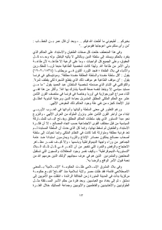 ‫ﺒﺨﻴﺭﻜﻡ .. ﺃﻁﻴﻌﻭﻨﻲ ﻤﺎ ﺃﻁﻌﺕ ﺍﷲ ﻓﻴﻜﻡ .. ، ﻭﺒﻌﺩ ﺃﻥ ﻗﺎل ﻋﻤﺭ ﺒـﻥ ﺍﻟﺨﻁـﺎﺏ :‬
                                ‫"ﻤﻥ ﺭﺃﻯ ﻤﻨﻜﻡ ﻤﻨﻲ ﺍﻋﻭﺠﺎﺠﺎ ﻓﻘﻭﻤﻭﻨﻲ .."‬
‫ﻭﻓﻲ ﻫﺫﺍ ﺍﻟﻤﻨﻌﻁﻑ ﺨﻠﻌﺕ ﻜل ﺼﻔﺎﺕ ﺍﻟﻁﻐﻴﺎﻥ ﻭﺍﻻﺴﺘﺒﺩﺍﺩ ﻋﻠﻰ ﺍﻟﺤﺎﻜﻡ ﺍﻟﺫﻱ‬
‫ﻴﻨﻔﺭﺩ ﺒﺎﻟﺤﻜﻡ ﻭﻴﺴﺘﻨﺩ ﺇﻟﻰ ﺴﻠﻁﺔ ﺍﻟﺩﻴﻥ ﻭﺒﺎﻟﺘﺎﻟﻲ ﻻ ﻴﺄﺘﻴﻪ ﺍﻟﺒﺎﻁل ،ﻭﻟﻪ ﻭﺤـﺩﻩ ﻜـل‬
‫ﺍﻟﺤﻘﻭﻕ، ﻭﻋﻠﻰ ﺍﻟﺠﻤﻴﻊ ﻜل ﺍﻟﻭﺍﺠﺒﺎﺕ ، ﻭﻤﺎ ﻋﻠﻰ ﺍﻟﺭﻋﻴﺔ ﺇﻻ ﻁﺎﻋﺘـﻪ ﻷﻥ ﻁﺎﻋـﺔ‬
‫ﻭﻟﻲ ﺍﻷﻤﺭ ﻤﻥ ﻁﺎﻋﺔ ﺍﷲ. ﻭﻟﻬﺫﺍ ﻜﺎﻨﺕ ﺸﺨﺼﻴﺔ ﺍﻟﻁﺎﻏﻴﺔ ﻤﻨﺒﻌﺎ ﺜﺭﻴـﺎ ﻟﻠﻤﻔﻜـﺭﻴﻥ‬
‫ﻭﺍﻷﺩﺒﺎﺀ ﻓﻲ ﺒﻼﺩ ﺍﻟﻁﻐﺎﺓ ؛ ﻓﻨﺠﺩ ﺍﻟﻠﻭﺭﺩ ﺁﻜﺘﻭﻥ ﻓـﻲ ﺒﺭﻴﻁﺎﻨﻴـﺎ )٤٣٨١-٢٠٩١(‬
‫ﻴﻘﻭل : "ﻜل ﺴﻠﻁﺔ ﻤﻔﺴﺩﺓ ﻭﺍﻟﺴﻠﻁﺔ ﺍﻟﻤﻁﻠﻘﺔ ﻤﻔﺴﺩﺓ ﻤﻁﻠﻘﺔ". ﻭﻤﻭﻨﺘﻴﺴﻜﻴﻭ ﻓﻲ ﻓﺭﻨﺴﺎ‬
‫ﻴﻘﻭل : "ﺇﻥ ﻤﻭﻗﻑ ﺍﻟﻁﺎﻏﻴﺔ ﻫﻭ ﻤﻭﻗﻑ ﺫﻟﻙ ﺍﻟﺫﻱ ﻴﻘﻁﻊ ﺍﻟﺸﺠﺭﺓ ﻟﻜﻲ ﻴﻘﻁﻑ ﺜﻤﺭﺓ".‬
‫ﻭﺍﻟﻜﻭﺍﻜﺒﻲ ﻓﻲ ﺍﻟﺸﺎﻡ ﺍﻟﺫﻱ ﺼﺩﻤﺘﻪ ﺸﺨﺼﻴﺔ ﺍﻟﺴﻠﻁﺎﻥ ﻋﺒﺩ ﺍﻟﺤﻤﻴﺩ ﻴﻘﻭل " ﻤﺎ ﻤـﻥ‬
‫ﻤﺴﺘﺒﺩ ﺴﻴﺎﺴﻲ ﺇﻻ ﻭﻴﺘﺨﺫ ﻟﻨﻔﺴﻪ ﺼﻔﺔ ﻗﺩﺴﻴﺔ ﻴﺸﺎﺭﻙ ﺒﻬﺎ ﺍﷲ". ﻭﺃﻜﺜﺭ ﻤﻥ ﻫﺫﺍ ﻓﻔـﻲ‬
‫ﺃﺜﻨﺎﺀ ﺼﺭﺍﻉ ﺍﻟﺒﻭﺭﺠﻭﺍﺯﻴﺔ ﻓﻲ ﺃﻭﺭﺒﺎ ﻭﺨﺎﺼﺔ ﻓﻲ ﻓﺭﻨﺴﺎ ﻓﻲ ﻤﻨﺘﺼﻑ ﺍﻟﻘﺭﻥ ﺍﻟﺜﺎﻤﻥ‬
‫ﻋﺸﺭ ﻤﻊ ﺍﻟﺤﻜﻡ ﺍﻟﻤﻠﻜﻲ ﺍﻟﻤﻁﻠﻕ ﺍﻟﻤﺘﺴﺭﺒل ﺒﻌﺒﺎﺀﺓ ﺍﻟﺩﻴﻥ ﻭﺒﺭﻋﺎﻴﺔ ﺍﻟﺒﺎﺒﻭﻴﺔ ﺍﻨﻁﻠـﻕ‬
             ‫ﺘﻴﺎﺭ ﺍﻹﻟﺤﺎﺩ ﻜﺠﺯﺀ ﻤﻥ ﻨﻔﻲ ﻋﻠﺔ ﻭﺠﻭﺩ ﺍﻟﺤﺎﻜﻡ ﺫﻟﻙ ﺍﻟﻤﻔﻭﺽ ﺍﻹﻟﻬﻲ.‬
‫ﻭﺭﻏﻡ ﺍﻟﺘﻁﻭﺭ ﻓﻲ ﻤﻌﻨﻰ ﺍﻟﺴﻠﻁﺔ ﻭﺁﻟﻴﺎﺘﻬﺎ ﻭﺃﺩﻭﺍﺘﻬﺎ ﻓﻲ ﺍﻟﻐـﺭﺏ ﺍﻷﻭﺭﺒـﻲ‬
‫ﺍﺒﺘﺩﺍﺀ ﻤﻥ ﺃﻭﺍﺨﺭ ﺍﻟﻘﺭﻥ ﺍﻟﺜﺎﻤﻥ ﻋﺸﺭ ﻭﻨﺯﻭل ﺍﻟﻤﻠﻭﻙ ﻤﻥ ﺍﻟﻌﺭﺵ ﺍﻹﻟﻬﻲ ، ﻭﺍﻟﻨﺯﻭﻉ‬
‫ﻨﺤﻭ ﻤﺒﺩﺃ ﺍﻟﺩﺴﺘﻭﺭ ﺍﻟﺫﻱ ﻴﻘﻴﺩ ﺴﻠﻁﺎﺕ ﺍﻟﺤﺎﻜﻡ ﺍﻟﻤﻁﻠﻕ ﻭﻴﻔـﺘﺢ ﺍﻟﺒـﺎﺏ ﻟﻠﻤﺸـﺎﺭﻜﺔ‬
‫ﺍﻟﺴﻴﺎﺴﻴﺔ ﻤﻥ ﻗﺒل ﻤﺨﺘﻠﻑ ﺍﻟﻘﻭﻯ ﺍﻻﺠﺘﻤﺎﻋﻴﺔ ﺤﺴﺏ ﺍﺘﺠﺎﻩ ﺍﻟﻤﺼﺎﻟﺢ ، ﺇﻻ ﺃﻥ ﻓﻜـﺭﺓ‬
‫ﺍﻻﺴﺘﺒﺩﺍﺩ ﻭﺍﻟﻁﻐﻴﺎﻥ ﻟﻡ ﺘﺴﻘﻁ ﻨﻬﺎﺌﻴﺎ، ﻭﺇﻨﻤﺎ ﻜل ﺍﻟﺫﻱ ﺤﺩﺙ ﺃﻥ ﺍﻟﺴﻠﻁﺔ ﺍﻟﻤﺴﺘﺒﺩﺓ ﻟـﻡ‬
‫ﺘﻌﺩ ﻓﺭﺩﻴﺔ ﻤﻁﻠﻘﺔ ﻭﻤﺘﻭﺍﺭﺜﺔ ﻜﻤﺎ ﻜﺎﻨﺕ ﻓﻲ ﺍﻟﻨﻅﺎﻡ ﺍﻟﻤﻠﻜﻲ ﻭﺇﻨﻤﺎ ﺘﺤﻭﻟﺕ ﺇﻟﻰ ﺴﻠﻁﺔ‬
‫ﺃﺼﺤﺎﺏ ﻤﺼﺎﻟﺢ ﻴﻤﻠﻜﻭﻥ ﻤﺼﺎﺩﺭ ﺍﻹﻨﺘﺎﺝ ﻭﺍﻟﺜﺭﻭﺓ ﻭﻴﻤﺎﺭﺴﻭﻥ ﺍﺴﺘﺒﺩﺍﺩﺍ ﻀﺩ ﻋﺎﻤﺔ‬
‫ﺍﻟﺠﻤﺎﻫﻴﺭ ﻤﻥ ﻭﺭﺍﺀ ﻭﺍﺠﻬﺔ ﺍﻟﺩﻴﻤﻭﻗﺭﺍﻁﻴﺔ ﻭﺒﺎﺴﻤﻬﺎ ، ﻭﺇﻻ ﻜﻴـﻑ ﻨﻔﺴـﺭ ﻤﻅـﺎﻫﺭ‬
‫ﺍﻻﺤﺘﺠﺎﺝ ﻭﺍﻟﺭﻓﺽ ﻭﺍﻟﺘﻤﺭﺩ ﺍﻟﺘﻲ ﺘﻨﻔﺠﺭ ﻤﻥ ﺁﻥ ﻵﺨـﺭ ﻓـﻲ ﻜـل ﺘﻠـﻙ ﺍﻟـﺒﻼﺩ‬
‫"ﺍﻟﺩﺴﺘﻭﺭﻴﺔ-ﺍﻟﺩﻴﻤﻭﻗﺭﺍﻁﻴﺔ" ، ﻭﻜﻴﻑ ﻨﻔﺴﺭ ﻭﺠﻭﺩ ﺍﻟﻤﻌﺘﻘﻼﺕ ﻭﺍﻟﺴﺠﻭﻥ ﺍﻟﺘﻲ ﺘﺴﺘﻘﺒل‬
‫ﺍﻟﻤﺤﺘﺠﻴﻥ ﻭﺍﻟﻤﺘﻤﺭﺩﻴﻥ ﺍﻟﺫﻴﻥ ﻫﻡ ﻓﻲ ﻋﺭﻑ ﺴﺠﺎﻨﻴﻬﻡ "ﺃﻭﻟﺌﻙ ﺍﻟﺫﻴﻥ ﺤﺭﻤﻬﻡ ﺍﷲ ﻤﻥ‬
                                       ‫ﻨﻌﻤﺔ ﻗﺒﻭل ﺍﻷﻤﺭ ﺍﻟﻭﺍﻗﻊ ﻭﺍﻟﺭﻀﺎ ﺒﻪ".‬
‫ﻭﻓﻲ ﺒﻼﺩ ﺍﻟﻤﺸﺭﻕ ﺍﻹﺴـﻼﻤﻲ ﻅﻠـﺕ ﺍﻟﺤﻜﻭﻤـﺔ "ﺍﻹﺴـﻼﻤﻴﺔ" ﺒـﺎﻟﻤﻌﻨﻰ‬
‫ﺍﻻﺼﻁﻼﺤﻲ ﻗﺎﺌﻤﺔ؛ ﻓﻘﺩ ﻅﻠﺕ ﻤﺼﺭ ﻭﻻﻴﺔ ﺇﺴﻼﻤﻴﺔ ﻤﻨﺫ "ﺍﻟﻔـﺘﺢ" ﺘﺘﺒـﻊ ﺤﻜﻭﻤـﺔ‬
‫ﻤﺭﻜﺯﻴﺔ ﺒﺩﺃﺕ ﻓﻲ ﺍﻟﻤﺩﻴﻨﺔ ﺍﻟﻤﻨﻭﺭﺓ ﺯﻤﻥ ﺍﻟﺨﻼﻓﺔ ﺍﻟﺭﺍﺸﺩﺓ ، ﺍﻨﺘﻘﻠﺕ ﻤﻊ ﺍﻷﻤﻭﻴﻴﻥ ﺇﻟﻰ‬
‫ﺩﻤﺸﻕ ، ﺜﻡ ﺇﻟﻰ ﺒﻐﺩﺍﺩ ﻤﻊ ﺍﻟﻌﺒﺎﺴﻴﻴﻥ. ﻭﺒﻌﺩ ﻓﺘﺭﺓ ﻤﻥ ﺤﻜﻡ ﺍﻷﺴﺭ ﺍﻟﻤﺴـﺘﻘﻠﺔ ﻤﺜـل‬
‫ﺍﻟﻁﻭﻟﻭﻨﻴﻴﻥ ﻭﺍﻷﺨﺸﻴﺩﻴﻴﻥ ﻭﺍﻟﻔﺎﻁﻤﻴﻴﻥ ﻭﺍﻷﻴﻭﺒﻴﻴﻥ ﻭﺠﻤﺎﻋﺔ ﺍﻟﻤﻤﺎﻟﻴﻙ ﺨﻼل ﺍﻟﻔﺘـﺭﺓ‬

                                   ‫٣١‬
 