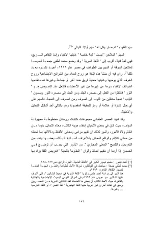 ‫ﺴﻴﻡ ﺍﻟﻔﻘﻬﺎﺀ  ﺜﻡ ﺼﺎﺭ ﻴﻘﺎل ﻟﻪ  ﺴﻴﻡ ﺃﻭﻻﺩ ﺍﻟﻠﻴﺎﻟﻲ )١(.‬
‫ﺍﻟﺴﻴﻡ  ﺍﻟﻤﻼﺤﻥ  ﻟﻴﺴﺕ  ﻟﻐﺔ ﺨﺎﺼﺔ  ﻏﺎﻴﺘﻬﺎ ﺍﻻﺨﻔﺎﺀ ﻭﺇﻨﻤﺎ ﺍﻟﺘﻔﺎﻫﻡ ﺍﻟﺴـﺭﻴﻊ،‬
‫ﻓﻬﻲ ﻟﻐﺔ ﻓﻨﻴﺔ، ﺃﻗﺭﺏ ﺇﻟﻰ  ﺍﻟﻠﻐﺔ ﺍﻟﺴﺭﻴﺔ  ﻭﻗﺩ ﻭﻀﻊ ﻤﺤﻤﺩ ﻟﻁﻔﻲ ﺠﻤﻌـﺔ ﻗﺎﻤﻭ ‪‬ـﺎ‬
  ‫ﺴ‬
‫ﻟﻤﻼﺤﻥ ﺍﻟﺴﻭﻗﺔ ﺃﻭ ﺍﻟﺴﻴﻡ ﺒﻴﻥ ﺍﻟﻁﻭﺍﺌﻑ ﻓﻲ ﻤﺼﺭ ﻋﺎﻡ ٦١٩١، ﺃﻋﻴـﺩ ﻨﺸـﺭﻩ ﺒﻌـﺩ‬
‫ﺫﻟﻙ)٢(، ﺭﺃﻯ ﻓﻴﻪ ﺃﻥ ﻤﻨﺸﺄ ﻫﺫﻩ ﺍﻟﻠﻐﺔ ﻫﻭ ﺭﻭﺡ ﺍﻟﻌﺩﺍﺀ ﺒﻴﻥ ﺍﻟﺸﺭﺍﺌﺢ ﺍﻻﺠﺘﻤﺎﻋﻴﺔ ﻭﺭﻭﺡ‬
‫ﺍﻟﺨﻭﻑ ﺍﻟﺫﻱ ﻴﻭﺤﻴﻬﺎ ﻭﻏﺎﻴﺘﻬﺎ ﺤﻤﺎﻴﺔ ﻓﺭﻴﻕ ﻀﺩ ﺁﺨﺭ ﺃﻭ ﺠﻤﺎﻋﺔ ﻭﻏﻴﺭﻫﺎ ﺘﺴـﺘﺨﺩﻤﻬﺎ‬
‫ﺍﻟﻁﻭﺍﺌﻑ ﻻﺨﻔﺎﺀ ﺴﺭﻫﺎ ﻋﻥ ﻏﻴﺭﻫﺎ ﻤﻥ ﻏﻴﺭ ﺍﻷﻋﻀﺎﺀ، ﻓﺎﻟﻨﻌل ﻋﻨﺩ ﺍﻟﻠﺼﻭﺹ ﻫـﻭ ‬
‫ﺍﻟﺜﻭﺭ  ﻓﺎﻨﺘﻘﻠﻭﺍ ﻤﻥ ﺍﻟﻔﻌل ﺇﻟﻰ ﻤﺼﺩﺭﻩ ﺍﻟﺠﻠﺩ ﻭﻤﻥ ﺍﻟﺠﻠﺩ ﺇﻟﻰ ﻤﺼﺩﺭﻩ ﺍﻟﺜﻭﺭ ﻭﻴﺴﻤﻭﻥ ‬
‫ﺍﻟﺜﻴﺎﺏ  ﻨﻌﺠﺔ ﻤﺘﻨﻘﻠﻴﻥ ﻤﻥ ﺍﻟﺜﻭﺏ ﺇﻟﻰ ﺍﻟﺼﻭﻑ ﻭﻤﻥ ﺍﻟﺼﻭﻑ ﺇﻟﻰ ﺍﻟﻨﻌﺠﺔ، ﻓﺎﻟﺴﻴﻡ ﻋﻠﻰ‬
‫ﺃﻱ ﺤﺎل ﺇﺸﺎﺭﺓ ﺃﻭ ﻋﻼﻤﺔ ﺃﻭ ﺭﻤﺯ ﻟﻠﺤﻘﻴﻘﺔ ﺍﻟﻤﻘﺼﻭﺩﺓ ﻭﻫﻭ ﺒﺎﻟﺘﺎﻟﻲ ﺃﺤﺩ ﺃﺸﻜﺎل ﺍﻟﺘﺤﺎﻴل‬
                                                                           ‫ﻭﺍﻻﺤﺘﻴﺎل.‬
‫ﻭﻗﺩ ﺸﻬﺩ ﺍﻟﻌﺼﺭ ﺍﻟﻌﺜﻤﺎﻨﻲ ﻤﺠﻤﻭﻋﺎﺕ ﻜﺘﺎﺒﺎﺕ ﻭﺭﺴﺎﺌل ﻤﺨﻁﻭﻁـﺔ ﻤﺠﻬﻭﻟـﺔ‬
‫ﺍﻟﻤﺅﻟﻑ، ﺤﻴﺙ ﻜﺎﻥ ﻓﻲ ﺒﻌﺽ ﺍﻷﺤﻴﺎﻥ ﺇﺨﻔﺎﺀ ﻫﻭﻴﺔ ﺍﻟﻜﺎﺘﺏ، ﻤﻌﻨﺎﻩ ﺍﻟﺘﺤﺎﻴل ﺨﻭ ﹰﺎ ﻤـﻥ‬
     ‫ﻓ‬
‫ﺍﻨﺘﻘﺎﻡ ﻭﻻﺓ ﺍﻷﻤﻭﺭ، ﻭﺃﺸﻴﺭ ﻜﺫﻟﻙ ﺃﻥ ﺘﻔﻬﻡ ﻤﺭﺍﻤﻲ ﻭﻤﻌﺎﻨﻲ ﺍﻷﻟﻔﺎﻅ ﻭﺩﻻﻻﺘﻬﺎ ﺒﻤﺎ ﺘﺤﻤﻠﻪ‬
‫ﻤﻥ ﻤﻌﺎﻨﻲ ﺘﺘﻼﺌﻡ ﻭﺍﻟﻭﺍﻗﻊ ﺍﻟﻤﻌﺎﺵ ﻭﻟﻸﻋﺭﺍﻑ ﺍﻟﺴـﺎﺌﺩﺓ ﺁﻨـﺫﺍﻙ، ﺒﻌﻀـﻬﺎ ﻴﺘﻀـﻤﻥ‬
‫ﺍﻟﺘﻌﺭﻴﺽ ﻭﺍﻟﺘﻠﻤﻴﺢ  ﺍﻟﻤﻌﻨﻰ ﺍﻟﻤﺠﺎﺯﻱ . ﻤﻥ ﺍﻷﻤﻭﺭ ﺍﻟﺘﻲ ﻴﺠـﺏ ﺃﻥ ﺘﻭﻀـﻊ ﻓـﻲ‬
‫ﺍﻟﺤﺴﺒﺎﻥ ﺇﺫﺍ ﺃﺭﺩﻨﺎ ﺃﻥ ﻨﺘﻔﻬﻡ ﺃﻨﻤﺎﻁ ﻭﺃﻟﻭﺍﻥ  ﺍﻟﻤﻘﺎﻭﻤﺔ ﺒﺎﻟﺤﻴﻠﺔ  ﻓﻌﺭﻴﺽ ﺍﻟﻘﻔﺎ ﻴﺭﺍﺩ ﺒﻬﺎ‬

         ‫)١( ﺃﺤﻤﺩ ﺘﻴﻤﻭﺭ : ﻤﻌﺠﻡ ﺘﻴﻤﻭﺭ ﺍﻟﻜﺒﻴﺭ ﻓﻲ ﺍﻷﻟﻔﺎﻅ ﺍﻟﻌﺎﻤﻴﺔ، ﺍﻟﺠﺯﺀ ﺍﻟﺭﺍﺒﻊ، ﺹ٧٥١-٨٥١.‬
‫)٢( ﻤﺤﻤﺩ ﻟﻁﻔﻲ ﺠﻤﻌﺔ : ﻤﺒﺎﺤﺙ ﻓﻲ ﺍﻟﻔﻭﻟﻜﻠﻭﺭ، ﺸﺭﻜﺔ ﺍﻷﻤل ﻟﻠﻁﺒﺎﻋﺔ ﻭﺍﻟﻨﺸـﺭ، ﺍﻟﻬﻴﺌـﺔ ﺍﻟﻌﺎﻤـﺔ‬
                                                       ‫ﻟﻘﺼﻭﺭ ﺍﻟﺜﻘﺎﻓﺔ، ﺍﻟﻘﺎﻫﺭﺓ، ٩٩٩١ﻡ.‬
‫ﻫﻨﺎ ﺃﺸﻴﺭ ﺇﻟﻰ ﺩﺭﺍﺴﺔ ﺃﺤﻤﺩ ﺤﻠﻤﻲ ﺯﻜﺭﻴﺎ  ﺍﻟﻠﻐﺔ ﺍﻟﺴﺭﻴﺔ ﻓﻲ ﻤﺤﻴﻁ ﺍﻟﻨﺸﺎﻟﻴﻥ  ﻭﺍﻟﺘﻲ ﺃﺸﺭﻑ‬
‫ﻋﻠﻴﻬﺎ ﺍﻟﺩﻜﺘﻭﺭ ﺴﻴﺩ ﻋﻭﻴﺱ ﻋﺎﻡ ٦٦٩١ﻡ ﻓﻲ ﺍﻟﻤﺭﻜﺯ ﺍﻟﻘﻭﻤﻲ ﻟﻠﺒﺤﻭﺙ ﺍﻻﺠﺘﻤﺎﻋﻴﺔ ﻭﺍﻟﺠﻨﺎﺌﻴﺔ‬
‫ﺒﺎﻟﻘﺎﻫﺭﺓ، ﺤﻴﺙ ﻻﺤﻅ ﺍﻟﻜﺎﺘﺏ ﺃﻥ ﺒﻌﺽ ﻤﺎ ﺘﺘﻀﻤﻨﻪ ﻟﻐﺔ ﺍﻟﻨﺸﺎﻟﻴﻥ ﺍﻟﺴﺭﻴﺔ ﻤـﻥ ﺍﻟﻤﺼـﺭﻴﻴﻥ‬
‫ﻴﺭﺠﻊ ﺇﻟﻲ ﻟﻐﺎﺕ ﺃﺨﺭﻯ ﻏﻴﺭ ﻋﺭﺒﻴﺔ ﻤﻨﻬﺎ ﺍﻟﻠﻐﺔ ﺍﻟﻬﻨﺠﺭﻴﺔ  ﻟﻐﺔ ﺍﻟﻐﺠﺭ ، ﺃﻭ ﺍﻟﻠﻐﺔ ﺍﻟﻔﺎﺭﺴﻴﺔ‬
                                                                         ‫… ﻭﻏﻴﺭﻫﺎ.‬


                                        ‫٢٥١‬
 