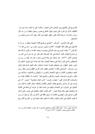 ‫ﺍﻟﺘﺼﺭﻴﺢ ﺇﻟﻰ ﺍﻟﺘﻠﻤﻴﺢ ﻭﻤﻥ ﺍﻟﻤﺒﺎﺸﺭﺓ ﺇﻟﻰ ﺍﻟﻤﺠﺎﺯ، ﻋﻼﻭﺓ ﻋﻠﻰ ﻤﺎ ﺘﺘﻀـﻤﻨﻪ ﻤﻬـﺎﺭﺓ‬
‫ﺍﻟﺘﻜﺜﻴﻑ ﺍﻟﺩﺍل ﻤﻥ ﻗﺩﺭﺓ ﻋﻠﻰ ﺸﺤﻥ ﺨﻴﺎل ﺍﻟﻤﺘﻔﺭﺝ ﺒﺼﻭﺭ ﻭﻤﻌﺎﻥ ﺒﺎﻁﻨﺔ ﻤـﻥ ﺨـﻼل‬
‫ﺭﻤﻭﺯ ﻭﺇﺸﺎﺭﺍﺕ ﺴﺭﻴﻌﺔ ﺘﻜﺎﺩ ﺘﻜﻭﻥ ﻤﺘﻔﻕ ﻋﻠﻴﻬﺎ ﺒﻴﻥ ﺍﻟﻁـﺭﻓﻴﻥ ﺍﻟﻤـﺅﺩﻯ ﻭﺠﻤﻬـﻭﺭ‬
                                                                               ‫ﺍﻟﻤﺴﺘﻤﻊ.‬
‫ﻓﻔﻲ ﻟﻌﺒﺔ ﺍﻟﺸﻭﻨﻰ  ﺍﻟﻤﺭﻜﺏ  ﺍﻟﺠﻨﺩﻱ ﻴﺭﺘﻀﺦ ﻟﻜﻨﺔ ﺃﻋﺠﻤﻴﺔ ﻭﺘﻅﻬـﺭ ﺒﺭﺍﻋـﺔ‬
‫ﺍﻟﻼﻋﺒﻴﻥ ﻓﻲ ﺘﻘﻠﺏ ﺘﻠﻙ ﺍﻟﻠﻬﺠﺎﺕ  ﻓﻼﺡ، ﺘﺭﻜﻲ، ﺒﺭﺒﺭﻱ، ﻤﻐﺭﺒـﻲ  ﻭﻓـﻲ ﻟﻌﺒـﺔ ‬
                                                                         ‫)١(‬
‫ﻴﻐﻠﺏ ﺍﻟﺒﺭﺒﺭﻱ ﺴﻴﺩﻩ ﺍﻟﺘﺭﻜﻲ ﻭﻴﻀﺭﺒﻪ ﻭﻴﺨﻤﺩ ﺃﻨﻔﺎﺴﻪ، ﻭﺍﻟﺫﻱ ﻻ ﺸﻙ ﻓﻴﻪ‬                   ‫ﺍﻷﻭﻻﻨﻲ ‬
‫ﺃﻥ ﺼﻨﺎﻉ ﺍﻟﺨﻴﺎل، ﻜﺎﻨﻭﺍ ﺃﺴﺎﺘﺫﺓ ﻓﻲ ﻫﺫﻩ ﺍﻟﺼﻨﻌﺔ، ﻜﻤﺎ ﺫﻜﺭ ﺍﺒﻥ ﺇﻴـﺎﺱ ﻓـﻲ ﺃﺨﺒـﺎﺭ‬
‫ﺠﻤﺎﺩﻱ ﺍﻵﺨﺭ ٦٢٩ﻫـ ﻋﻨﺩ ﺤﺩﻴﺜﻪ ﻋﻥ ﻭﻓﺎﺓ ﺍﻟﺭﻴﺱ ﻤﺤﻤـﺩ ﻓﺘـﺎﺕ ﺍﻟﻌﻨﺒـﺭ ﺭﻴـﺱ‬
‫ﺍﻟﻤﺤﺒﻅﻴﻥ ﻭﺍﻟﺫﻱ ﻜﺎﻥ ﺃﺴﺘﺎ ﹰﺍ ﻓﻲ ﺼﻨﻌﺔ ﺍﻟﺨﻴﺎل، ﻭﻗﺩ ﻟﺠﺄ ﻫﺅﻻﺀ ﺇﻟﻰ ﻁﺭﻕ ﺍﻻﺤﺘﻴـﺎل‬
                                               ‫ﺫ‬
‫ﺒﺄﻤﻭﺭ ﺘﻌﺠﺯ ﺍﻟﻌﻘﻭل ﻋﻥ ﻀﺒﻁﻬﺎ ﺨﺎﺼﺔ ﻋﻨﺩﻤﺎ ﺍﺴﺘﻌﺎﻨﻭﺍ ﺒﻌﻠﻡ ﺍﻟﺤﻴل ﺍﻟﺴﺎﺴﺎﻨﻴﺔ ﻭﻜﺎﻥ‬
‫ﻤﻥ ﺭﻤﻭﺯﻫﻡ : ﺍﻟﺴﺎﺴﺎﻨﻲ ﺍﻟﻜﺩﺍﺀ، ﺍﻟﺤﺎﻭﻱ ﺨﻔﻴﻑ ﺍﻟﻴﺩ، ﻗﺎﺭﺉ ﺍﻟﻁﻠﻭﻉ ﻤﻤﻥ ﻴﻨﻅـﺭﻭﻥ‬
‫ﺍﻟﺒﺨﺕ ﻭﻴﻔﺘﺤﻭﻥ ﺍﻟﻜﺘﺎﺏ، ﻭﺒﺎﺌﻊ ﺍﻷﺤﺠﺒﺔ ﻭﺍﻟﺤﺭﻭﺯ، ﻭﺍﻟﺒﻬﻠﻭﺍﻥ ﻭﺍﻟﻤﺸﻌﻭﺫ، ﻭﺍﻟﻼﻋﺒـﻴﻥ‬
‫ﺒﺎﻟﻨﺎﺭ ﻭﺍﻟﻭﺭﻕ ﻭﺃﺼﺤﺎﺏ ﺍﻟﺴﻴﻤﺎ ﻭﺍﻟﺭﺍﻗﻭﻥ ﻭﺍﻟﻤﺒﺨﺭﺍﺘﻴﺔ  ﻭﺍﻟﻨﺴﺎﺀ ﺍﻟـﺩﻗﺎﻗﺎﺕ ﻟﻠﻭﺸـﻡ،‬
‫ﻭﺃﺼﺤﺎﺏ ﺍﻟﻜﺭﺍﻤﺎﺕ، ﻓﻔﻲ  ﻋﺠﻴﺏ ﻭﻏﺭﻴﺏ  ﻻﺒﻥ ﺩﺍﻨﻴﺎل ﺸﺨﺼﻴﺔ  ﻏﺭﻴﺏ  ﺍﻟـﺫﻱ‬
‫ﻴﻨﺴﺏ ﺇﻟﻰ ﺁل ﺴﺎﺴﺎﻥ ﻭﺃﺼﺒﺢ ﻴﻁﻠﺏ ﺍﻟﻌﻴﺵ ﺒﺎﻟﻜﺩﻴﺔ ﻭﺍﻟﺤﻴﻠﺔ، ﻭﻟﻌل ﺍﻟﻜﺩﻴـﺔ ﺘﺘﻀـﻤﻥ‬
‫ﺍﻟﺘﺤﺎﻴل ﻓﻲ ﺍﻟﺴﺅﺍل، ﺃﻱ ﺍﻟﺸﺤﺎﺫﺓ ﻭﻟﻌﻠﻬﺎ ﻤﻥ ﺸﺤﺫ ﺫﻫﻨﻪ ﺃﻭ ﻋﺯﻤﻪ ﺃﻱ ﻨﺸﻁ ﻓﻲ ﺍﻟﻜﺩﻴﺔ‬
‫ﺜﻡ ﺍﺴﺘﻌﻤﻠﺕ ﻓﻴﻬﺎ ﻭﻜﻤﺎ ﻴﺅﻜﺩ ﺘﻴﻤﻭﺭ  ﻜﺎﻥ ﻟﻠﻨﺎﺱ ﺸﻐﻑ ﺒﺎﻟﺨﻴﺎل ﻓﻲ ﻤﺼﺭ ﺤﺘﻰ ﺃﻭﺍﺌل‬
‫ﺍﻟﻘﺭﻥ ﺍﻟﺭﺍﺒﻊ ﻋﺸﺭ ﺍﻟﻬﺠﺭﻱ، ﻓﻜﺎﻨﺕ ﻟﻪ ﺴﻭﻕ ﻨﺎﻓﻘﺔ ﻓﻲ ﺍﻷﻋﺭﺍﺱ، ﻗل ﺃﻥ ﻴﻘﺎﻡ ﻋـﺭﺱ‬
‫ﻻ ﻴﻠﻌﺏ ﺍﻟﺨﻴﺎل ﻓﻲ ﺇﺤﺩﻯ ﻟﻴﺎﻟﻴﻪ، ﻭﻜﺎﻨﺕ ﻟﻪ ﻗﻬﺎﻭ ﻴﻠﻌﺏ ﻓﻴﻬﺎ ﺇﻟﻰ ﺃﻥ ﺍﺨﺘﺭﻉ ﺍﻹﻓـﺭﻨﺞ‬



‫)١( ﺃﺤﻤﺩ ﺘﻴﻤﻭﺭ ﺒﺎﺸﺎ : ﺨﻴﺎل ﺍﻟﻅل ﻭﺍﻟﻠﻌﺏ ﻭﺍﻟﺘﻤﺎﺜﻴل ﺍﻟﻤﺼﻭﺭﺓ ﻋﻨﺩ ﺍﻟﻌﺭﺏ، ﺍﻟﻁﺒﻌﺔ ﺍﻷﻭﻟـﻰ، ﺩﺍﺭ‬
                                     ‫ﺍﻟﻜﺘﺎﺏ ﺍﻟﻌﺭﺒﻲ ﺒﻤﺼﺭ، ﺍﻟﻘﺎﻫﺭﺓ، ٧٥٩١ﻡ، ﺹ٦٢.‬


                                        ‫٥٦١‬
 