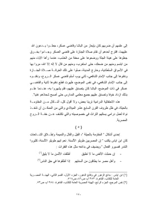 ‫ﺇﻟﻰ ﻋﻠﻤﻬﻡ ﺃﻥ ﻀﺭﺒﻬﻡ ﻜﺎﻥ ﺒﺈﻴﻌﺎﺯ ﻤﻥ ﺍﻟﺒﺎﺸﺎ ﻭﻗﺎﻀﻲ ﻋﺴﻜﺭ، ﺠﻌﻠـﻭﺍ ﻴـﺩﻋﻭﻥ ﺍﷲ‬
‫ﻋﻠﻴﻬﻤﺎ، ﺍﻗﺘﺭﺡ ﺃﺤﺩﻫﻡ ﺃﻥ ﺘﻘﺎﻡ ﺼﻼﺓ ﺍﻟﺠﻨﺎﺯﺓ ﻋﻠﻰ ﻗﺎﻀﻲ ﺍﻟﻌﺴﻜﺭ ﻭﺠـﺎﺀﻭﺍ ﺒﺨـﺭﻕ‬
‫ﺠﻌﻠﻭﻫﺎ ﻋﻠﻰ ﻫﻴﺌﺔ ﺍﻟﺠﺜﺔ ﻭﻭﻀﻌﻭﻫﺎ ﻋﻠﻰ ﻤﺤﻔﺔ ﻤﻥ ﺍﻟﺨﺸﺏ، ﻋﻨﺩﻤﺎ ﺭﺃﻫﺎ ﺍﻵﺒﺎﺀ ﻤﻨﻬﻡ‬
‫ﻤﻥ ﺍﺒﺘﺴﻡ ﻭﻤﻨﻬﻡ ﻤﻥ ﻀﺤﻙ، ﺤﺘﻰ ﺍﺴﺘﻐﺭﺏ، ﻭﻤﻨﻬﻡ ﻤﻥ ﻗﺎل ﻻ ﺇﻟﻪ ﺇﻻ ﺍﷲ، ﻤﺭﻭﺍ ﺒﻬﺎ‬
‫ﻓﻲ ﺍﻷﺴﻭﺍﻕ ﺍﻟﺴﻠﻁﺎﻨﻴﺔ، ﻭﺨﺎﺭﺝ ﺍﻟﻤﺩﻴﻨﺔ، ﺼﻠﻭﺍ ﻋﻠﻰ ﺘﻠﻙ ﺍﻟﺨﺭﻗـﺔ ﺼـﻼﺓ ﺍﻟﺠﻨـﺎﺯﺓ‬
‫ﻭﺩﻓﻨﻭﻫﺎ ﺇﻟﻰ ﺠﺎﻨﺏ ﺍﻹﻤﺎﻡ ﺍﻟﺸﺎﻓﻌﻲ، ﺜﺎﻨﻲ ﻴﻭﻡ، ﺃﺴﻠﻡ ﻗﺎﻀﻲ ﻋﺴﻜﺭ ﺍﻟـﺭﻭﺡ، ﻭﺩﻓﻨـﻭﻩ‬
‫ﺇﻟﻰ ﺠﺎﻨﺏ ﺍﻹﻤﺎﻡ ﺍﻟﺸﺎﻓﻌﻲ، ﻓﻲ ﻨﻔﺱ ﺍﻟﻤﻭﻀﻊ، ﻅﻬﺭﺕ ﻗﻁﻊ ﺩﻓﻨﻭﻫﺎ ﺜﺎﻨﻴﺔ ﻭﺍﻟﻘﺎﻀـﻲ‬
‫ﻋﺴﻜﺭ ﻓﻲ ﺫﺍﺕ ﺍﻟﻤﻭﻀﻊ، ﺍﻟﺒﺎﺸﺎ ﻜﺎﻥ ﻴﺘﺼﺩﻕ ﻋﻠﻴﻬﻡ، ﻓﻠﻡ ﻴﺸﻬﺭﻭﺍ ﺒﻪ، ﻋﻨـﺩﻤﺎ ﻋﻠـﻡ‬
  ‫ﺒﺫﻟﻙ ﺍﺯﺩﺍﺩ ﺨﻭ ﹰﺎ ﻭﺘﺼﺩﻕ ﻋﻠﻴﻬﻡ ﺠﻤﻴﻊ ﻤﻌﻠﻤﻲ ﺍﻟﻤﺩﺍﺭﺱ ﺤﺘﻰ ﺃﺼﺒﺢ ﺸﺤﺎﺫﻫﻡ ﻏﻨ ‪‬ﺎ.‬
     ‫ﻴ‬                                                    ‫ﻓ‬
‫ﻫﺫﻩ ﺍﻻﺤﺘﻔﺎﻟﻴﺔ ﺍﻟﺩﺭﺍﻤﻴﺔ ﺘﺭﻴﻨﺎ ﺒﻌﺽ، ﻭﻻ ﺃﻗﻭل ﻜل، ﺃﺸـﻜﺎل ﻤـﻥ ﺍﻟﻤﻘﺎﻭﻤـﺔ‬
‫ﺒﺎﻟﺤﻴﻠﺔ، ﻓﻲ ﻅل ﻅﺭﻭﻑ ﺍﻟﻘﺭﻥ ﺍﻟﺴﺎﺒﻊ ﻋﺸﺭ ﺍﻟﻤﻴﻼﺩﻱ ﻭﺍﻟﺘﻲ ﻤﻥ ﺍﻟﻤﻤﻜـﻥ ﺃﻥ ﺘﺘﺨـﺫ‬
‫ﻨﻭﺍﺓ ﻟﻌﻤل ﺩﺭﺍﻤﻲ ﻴﺴﺘﻠﻬﻡ ﺍﻟﺘﺭﺍﺙ ﻓﻲ ﺨﺼﻭﺼﻴﺘﻪ ﻭﺍﻟﺘﻲ ﺘﻜﺸﻑ ﻋـﻥ ﺨﻔـﺔ ﺍﻟـﺭﻭﺡ‬
                                                                            ‫ﺍﻟﻤﺼﺭﻴﺔ.‬
                                        ‫)٥(‬
‫ﺇﺤﺩﻯ ﺃﺸﻜﺎل  ﺍﻟﻤﻘﺎﻭﻤﺔ ﺒﺎﻟﺤﻴﻠﺔ ، ﺍﻟﻘﻴل ﻭﺍﻟﻘﺎل ﻭﺍﻟﻨﻤﻴﻤﺔ ﻭﺇﻁـﻼﻕ ﺍﻟﺸـﺎﺌﻌﺎﺕ‬
‫ﻜﺎﻥ ﺍﺒﻥ ﺍﻴﺎﺱ ﻴﻜﺘﺏ  ﺇﻥ ﺍﻟﻤﺼﺭﻴﻴﻥ ﻁﻭﻴﻠﻭ ﺍﻷﻟﺴﻨﺔ. ﻨﻌﻡ ﺇﻨﻬﻡ ﻁﻭﻴﻠﻭ ﺍﻷﻟﺴﻨﺔ، ﻜﺜﻴﺭﻭﺍ‬
                        ‫ﺍﻟﺘﻨﺩﺭ ﻗﺼﻴﺭﻭ ﺍﻟﻔﻌﺎل  ﻭﻴﻀﻴﻑ ﻓﻲ ﺒﺩﺍﺌﻌﻪ ﻤﺜل ﻫﺫﻩ ﺍﻟﻔﻘﺭﺍﺕ :‬
        ‫)١(‬
              ‫ﺃﻁﻠﻘﺕ ﺍﻷﻟﺴﻥ ﻤﺎ ﻻ ﻴﻠﻴﻕ‬            ‫ﺇﻥ ﺤ ِﻠﺕ ﺍﻷﻨﻔﺱ ﻤﺎ ﻻ ﺘﻁﻴﻕ‬
                                                               ‫‪‬ﻤ ﹶ‬             ‫-‬
      ‫)٢(‬
            ‫ﺇﺫﺍ ﺃﻁﻠﻘﻭﻫﺎ ﻓﻲ ﺤﻕ ﺍﻟﻨﺎﺱ‬     ‫ﻭﺃﻫل ﻤﺼﺭ ﻤﺎ ﻴﻁﺎﻗﻭﻥ ﻤﻥ ﺃﻟﺴﻨﺘﻬﻡ‬           ‫-‬


‫)١( ﺍﺒﻥ ﺇﻴﺎﺱ : ﺒﺩﺍﺌﻊ ﺍﻟﺯﻫﻭﺭ ﻓﻲ ﻭﻗﺎﺌﻊ ﺍﻟﺩﻫﻭﺭ، ﺍﻟﺠﺯﺀ ﺍﻷﻭل، ﺍﻟﻘﺴﻡ ﺍﻟﺜﺎﻨﻲ، ﺍﻟﻬﻴﺌـﺔ ﺍﻟﻤﺼـﺭﻴﺔ‬
                                 ‫ﺍﻟﻌﺎﻤﺔ ﻟﻠﻜﺘﺎﺏ، ﺍﻟﻘﺎﻫﺭﺓ، ٣٨٩١ﻡ، ﺹ٦٤، ﺹ٨١٥.‬
    ‫)٢( ﻨﻔﺱ ﺍﻟﻤﺭﺠﻊ، ﺍﻟﺠﺯﺀ ﺍﻟﺭﺍﺒﻊ، ﺍﻟﻬﻴﺌﺔ ﺍﻟﻤﺼﺭﻴﺔ ﺍﻟﻌﺎﻤﺔ ﻟﻠﻜﺘﺎﺏ، ﺍﻟﻘﺎﻫﺭﺓ، ٤٨٩١ﻡ، ﺹ٣٥.‬


                                         ‫٠٧١‬
 