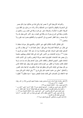 ‫ﻭﺍﻟﺸﻭﺍﻫﺩ ﺍﻟﺘﺎﺭﻴﺨﻴﺔ ﺍﻟﺘﻲ ﻻ ﺤﺼﺭ ﻟﻬﺎ ﻭﺍﻟﺘﻲ ﻟﺠﺄ ﻤﻥ ﺨﻼﻟﻬﺎ ﻋﻭﺍﻡ ﺃﻫل ﻤﺼﺭ‬
‫ﺇﻟﻰ ﺍﻟﺴﺨﺭﻴﺔ ﻭﺍﻟﺘﻬﻜﻡ ﻭﺍﻻﺴﺘﻬﺯﺍﺀ ﻤﻥ ﺍﻟﻤﻤﺎﻟﻴﻙ ﻭﺍﻷﺘـﺭﺍﻙ ﻋـﻥ ﻁﺭﻴـﻕ ﺍﻟﺘﻘﻠـﻴﺱ،‬
‫ﺍﻟﺘﺭﻴﻘﺔ، ﺍﻟﻨﻘﻭﺭﺓ، ﺍﻟﻤﺄﻟﺴﺔ، ﻭﺍﻟﺒﺴﺘﻔﺔ، ﺘﻌﺒﺭ ﻋﻥ ﻗﺩﺭﺓ ﻭﺩﻗﺔ ﻓﻲ ﺍﻟﺘﺼـﻭﻴﺭ ﻭﺍﻟﺘﺨﻴﻴـل‬
‫ﺒﺎﻟﻠﺴﺎﻥ ﻭﺨﻔﺔ ﻓﻲ ﺍﻟﺭﻭﺡ ﻭﺠﺭﺃﺓ، ﺒل ﻭﻗﻠﺔ ﻓﻲ ﺍﻟﺤﻴﺎﺀ، ﻭﻫﻭ ﺍﻷﻤﺭ ﺍﻟﺫﻱ ﺠﻌل ﻨﻘـﻭﻻ‬
‫ﺘﺭﻙ ﻴﺼﻑ ﺭﻋﺎﻴﺎ ﺍﻟﻘﻁﺭ ﺍﻟﻤﺼﺭﻱ ﺒﺄﻥ ﺃﻟﺴﻨﺘﻬﻡ ﻤﺭﺓ ﻭﺃﻟﻔﺎﻅﻬﻡ ﻤﻀﺭﺓ ﻴﺨـﺎﻓﻭﻥ ﻭﻻ‬
                                                                        ‫ﻴﺴﺘﺤﻭﻥ )١(.‬
‫ﻜﺎﻥ ﺇﻁﻼﻕ ﺍﻷﻟﺴﻨﺔ ﺒﺎﻟﻜﻼﻡ ﺍﻟﻔﺞ، ﻏﻴﺭ ﺍﻟﻼﺌﻕ، ﻭﺍﻟﺘﺸﻨﻴﻊ ﺒﺫﻜﺭ ﺤﻭﺍﺩﺙ ﻤﻔﺘﻌﻠـﺔ‬
‫ﻓﻲ ﺇﻁﺎﺭ ﻤﻥ ﺍﻟﻤﺒﺎﻟﻐﺔ ﺍﻟﺼﺎﺭﺨﺔ، ﺤﺘﻰ ﻗﻴل  ﻴﻌﻤل ﺍﻟﺤﺒﺔ ﻗﺒـﻪ  ﺃﻱ ﻴﻌﻅـﻡ ﺍﻟﺸـﺊ‬
‫ﺍﻟﺼﻐﻴﺭ ﻓﻴﻌﺩﻩ ﻜﺒﻴ ‪‬ﺍ ﻟﻴﺴﺘﻨﺩ ﻋﻠﻴﻪ ﻓﻲ ﻤﻐﺎﻀﺒﺔ ﺴﻭﺍﻩ ﺃﻭ ﻨﺤﻭ ﺫﻟﻙ  ﻴﻌﻤل ﻤﻥ ﺍﻟﺯﺒﻴﺒـﺔ‬
                                                          ‫ﺭ‬
‫ﺨﻤﺎﺭﺓ )٢(، ﻭﺘﺯﺍﻴﺩ ﺍﻟﺸﺎﺌﻌﺎﺕ ﻤﻥ ﺍﻷﻤﻭﺭ ﺍﻟﺘﻲ ﺃﺩﺕ ﺇﻟﻰ ﺘﻨﻜﺩ ﺍﻟﺤﻜﺎﻡ ﻭﺒﻬﺩﻟﺘﻬﻡ، ﺨﺎﺼﺔ‬
‫ﻭﺃﻥ ﺒﻌﺽ ﻫﺫﻩ ﺍﻟﺸﺎﺌﻌﺎﺕ ﺍﻟﻁﻭﺒﺎﻭﻴﺔ ﺩﻓﻌﺕ ﺤﺭﻜﺔ ﺍﻟﺭﻓﺽ ﻭﺍﻟﺘﻤﺭﺩ ﺇﻟﻰ ﺍﻷﻤﺎﻡ، ﻜﺎﻨﺕ‬
‫ﺸﺎﺌﻌﺎﺕ ﻅﻬﻭﺭ ﺍﻟﻤﻬﺩﻱ ﺍﻟﻤﻨﺘﻅﺭ ﻭﺍﻟﺘﻔﺎﻑ ﺍﻟﻨﺎﺱ ﺤﻭل ﺃﺤﺩﻫﻡ ﻴﻤﺜل ﺘﺤـﺩ ‪‬ﺎ ﺼـﺎﺭ ﹰﺎ‬
 ‫ﺨ‬       ‫ﻴ‬
‫ﻟﻠﻨﻅﺎﻡ ﺍﻟﻘﺎﺌﻡ، ﺨﺎﺼﺔ ﺃﻥ ﺍﻟﻜﺜﻴﺭ ﻤﻥ ﺍﻟﻌﻭﺍﻡ ﻜﺎﻨﺕ ﺘﺠﺘﻤﻊ ﻋﻠﻴﻪ ﻭﻴﻘﺒل ﻋﻠﻴﻪ ﻜﺫﻟﻙ ﺍﻟﻨﺎﺱ‬
‫ﻤﻥ ﻜل ﺠﻬﺔ، ﻓﻲ ﺍﻟﻭﻗﺕ ﺍﻟﺫﻱ ﻜﺎﻥ ﻴﺘﻌﻠﻕ ﻓﻴﻪ ﻫﺅﻻﺀ ﺒﺎﻟﻅﺭﻭﻑ ﺍﻟﻭﺍﻫﻴﺔ ﺒﺄﻤل ﺍﻟﺘﺤﺭﺭ‬
                               ‫)٣(‬
‫ﻭﻓﻲ ﺍﻟﻭﻗﺕ ﺍﻟﺫﻱ ﻜﺎﻥ ﻴﺴﻭﺩ‬              ‫ﻭﺍﻻﻨﻌﺘﺎﻕ  ﺤﻠﻨﻲ ﻤﻥ ﻋﺎﻤﻭﺩ ﻟﻌﺎﻤﻭﺩ ﻟﻌل ﻴﺄﺘﻲ ﻓﺭﺝ ‬
          ‫)٤(‬
‫ﺘﻘﺒﻠﻬـﺎ‬         ‫ﻓﻴﻪ ﺍﻻﻋﺘﻘﺎﺩ ﺒﺄﻥ ﺍﻟﻤﺼﺎﺌﺏ ﺍﻟﺘﻲ ﻜﺎﻨﺕ ﺘﺤﺩﺙ ﻟﻠﺒﻌﺽ ﺴﺒﺒﻬﺎ  ﺩﻋﻭﺓ ﻤﻅﻠﻭﻡ‬


‫)٣( ﺍﻨﻅﺭ ﻤﺫﻜﺭﺍﺕ ﻨﻘﻭﻻ ﺘﺭﻙ، ﻨﺸﺭﻫﺎ ﺠﺎﺴﺘﻭﻥ ﻓﻴﻴﺕ، ﻤﻁﺒﻌﺔ ﺍﻟﻤﻌﻬﺩ ﺍﻟﻔﺭﻨﺴﻲ ﻟﻶﺜـﺎﺭ ﺍﻟﺸـﺭﻗﻴﺔ،‬
                                                      ‫ﺍﻟﻘﺎﻫﺭﺓ، ٠٥٩١ﻡ، ﺹ٤٥١.‬
                                           ‫)٢( ﺃﺤﻤﺩ ﺘﻴﻤﻭﺭ ﺒﺎﺸﺎ : ﺍﻷﻤﺜﺎل ﺍﻟﻌﺎﻤﻴﺔ، ﺹ٣٢٥.‬
‫)٣( ﺍﻨﻅﺭ ﺠﻭﻥ ﻟﻭﻴﺱ ﺒﻭﺭﻜﻬﺎﺭﺕ : ﺍﻟﻤﺭﺠﻊ ﺍﻟﺴﺎﺒﻕ، ﺹ٤٧. ﻜﻠﻤﺔ  ﻓﺭﺝ  ﺘﻌﻨﻲ  ﺍﻟﺘﺤـﺭﺭ ‬
‫ﻭﺍﻻﻨﻔﺭﺍﺝ ﺃﻱ ﺍﻨﻔﺘﺎﺡ ﺍﻟﻅﺭﻭﻑ ﺍﻟﺴﻌﻴﺩﺓ، ﻭﻴﻁﻠﻕ ﻋﻠﻰ ﻟﻔﻅ ﺍﻟﺠﻼﻟﺔ  ﻓﺭﺍﺝ  ﺍﻨﻅﺭ ﻜﺫﻟﻙ: ﻤـﻥ‬
‫ﻋﻤﻭﺩ ﻟﻌﻤﻭﺩ ﻴﺌﺘﻲ ﺍﷲ ﺒﺎﻟﻔﺭﺝ ﺍﻟﻘﺭﻴﺏ  ﻓﻲ : ﺃﺤﻤﺩ ﺘﻴﻤﻭﺭ ﺒﺎﺸﺎ، ﺍﻷﻤﺜﺎل ﺍﻟﻌﺎﻤﻴﺔ، ﺹ٥٧٤. =‬
‫ﻭﻗﺩ ﺫﻜﺭ ﺘﻴﻤﻭﺭ )ﺹ٠٧٣( ﻓﻴﻤﻥ ﻴﻜﻠﻑ ﺒﺎﻷﻤﺭ ﺍﻟﻬﻴﻥ ﻓﻲ ﻨﺠﺎﺘﻪ ﻤﻥ ﺍﻷﻤﺭ ﺍﻟﻌﻅـﻴﻡ :  ﻗـﺎﻟﻭﺍ‬
                                                     ‫ﻟﻠﺤﺭﺍﻤﻲ ﺍﺤﻠﻑ ﻗﺎل ﺠﺎ ﺍﻟﻔﺭﺝ .‬
                                   ‫)٤( ﺃﺤﻤﺩ ﺸﻠﺒﻲ ﺒﻥ ﻋﺒﺩﺍﻟﻐﻨﻲ :ﺍﻟﻤﺭﺠﻊ ﺍﻟﺴﺎﺒﻕ، ﺹ٩٠٥.‬


                                            ‫١٧١‬
 