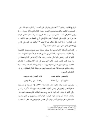 ‫ﺸﻭﺍﺭﻉ ﺍﻟﻘﺎﻫﺭﺓ ﻭﻴﻨﺎﺩﻱ  ﻻ ﺃﺤﺩ ﻴﺒﻘﻰ ﻴﺸﻭﺵ ﻋﻠﻰ ﺃﺤـﺩ  ﻭﻜـﺎﻥ ﻴـﺘﻡ ﺍﻟﺘﺸـﻬﻴﺭ‬
                                          ‫‪‬‬
‫ﻭﺍﻟﺘﺠﺭﻴﺱ ﻭﺍﻟﺘﻜﻠﻴﺏ ﻭﺍﻟﺘﻭﺴﻴﻁ ﺒﺒﻌﺽ ﺍﻟﺫﻴﻥ ﻴﺭﻭﺠﻭﻥ ﻟﻠﺸﺎﺌﻌﺎﺕ، ﻭﺫﺍﺕ ﻤـﺭﺓ ﺭﺒـﻁ‬
‫ﺭﺠﻠﻲ ﺃﺤﺩﻫﻡ ﻓﻲ ﺫﻨﺏ  ﺇﻜﺩﻴﺵ، ﻭﺼﺎﺭ ﻴﺴﺤﺒﻪ ﻋﻠﻰ ﻭﺠﻬﻪ ﻭﺍﻟﻤﺸﺎﻋﻠﻴﺔ ﺘﻨﺎﺩﻱ ﻋﻠﻴﻪ :‬
‫ﻫﺫﺍ ﺠﺯﺍﺀ ﻤﻥ ﻴﻜﺫﺏ ﻋﻠﻰ ﺍﻟﻤﻠﻭﻙ  )ﺹ٠٥٢( ﻭﻓﻲ ﺫﻭﻱ ﺍﻟﺤﺠﺔ ﻤﻥ ﻋﺎﻡ ٨٢٩ﻫــ‬
                           ‫)١(‬
‫ﻭﺇﻟﻴﻙ ﻫﺫﻩ ﺍﻟﻨﻤـﺎﺫﺝ ﺍﻟﺘـﻲ‬         ‫ﻨﺎﺩﻯ ﺍﻟﻤﻨﺎﺩﻱ  ﺃﻥ ﻻ ﺃﺤ ‪‬ﺍ ﻴﻜﺜﺭ ﻜﻼ ‪‬ﺎ ﻓﻴﻤﺎ ﻻ ﻴﻌﻨﻴﻪ ‬
                                                 ‫ﻤ‬          ‫ﺩ‬
                                        ‫)٢(‬
                                    ‫:‬         ‫ﺃﻭﺭﺩﻫﺎ ﺍﺒﻥ ﺍﻴﺎﺱ ﻋﻠﻰ ﺴﺒﻴل ﺍﻟﻤﺜﺎل ﻻ ﺍﻟﺤﺼﺭ‬
‫ﻜﺎﻥ ﺃﺸﻴﻊ ﺃﻥ ﻤﻠﻙ ﺍﻷﻤﺭﺍﺀ ﺨﺎﻴﺭ ﺒﻙ ﻴﺴﺘﻘل ﺒﻤﻤﻠﻜﺔ ﻤﺼﺭ ﺒﻤﻔﺭﺩﻩ ﻭﻴﺠﻌل ﺍﻟﺨﻁﺒـﺔ‬                    ‫-‬
‫ﻭﺍﻟﺴﻜﺔ ﺒﺎﺴﻤﻪ ﺤﺴﺒﻤﺎ ﺭﺴﻡ ﺍﻟﺨﻨﺩﻜﺎﺭ ﺒﻥ ﻋﺜﻤﺎﻥ ﻓﻠﻡ ﺘﺼﺢ ﻫﺫﻩ ﺍﻹﺸﺎﻋﺔ ﻭﺨﻤـﺩﺕ‬
‫ﻜﺄﻨﻬﺎ ﻟﻡ ﺘﻜﻥ، ﻭﺍﺴﺘﻤﺭ ﻨﺎﺌﺒﺎ ﻋﻠﻰ ﺤﻜﻤﻪ، ﻭﻜﺎﻨﺕ ﻫﺫﻩ ﺍﻹﺸﺎﻋﺔ ﻤﻥ ﺍﻟﻜﻼﻡ ﺍﻟﻤﺨﺘﻠـﻕ‬
‫ﻤﻥ ﺠﻤﻠﺔ ﻜﺫﺏ ﺍﻟﻨﺎﺱ، ﻓﺼﺎﺭ ﻏﺎﻟﺏ ﺃﻫل ﻤﺼﺭ ﻓﻲ ﻫﺫﻩ ﺍﻷﻴﺎﻡ ﻴﺨﺘﻠﻘـﻭﻥ ﺍﻟﻜـﻼﻡ‬
‫ﺍﻟﻜﺎﺫﺏ، ﻭﻴﺸﻴﻌﻭﻨﻪ ﺒﻴﻥ ﺍﻟﻨﺎﺱ ﺒﻤﺎ ﻴﺨﺘﺎﺭﻭﻨﻪ، ﺜﻡ ﻴﺒﻁﻠﻭﻥ ﺫﻟﻙ ﺍﻟﻜـﻼﻡ ﻭﻴﻨﻘﻀـﻭﻨﻪ‬
‫ﻭﻴﺄﺘﻭﻥ ﺒﻜﻼﻡ ﻏﻴﺭﻩ، ﻭﺍﻟﻜل ﻟﻴﺱ ﻟﻪ ﺼﺤﺔ ﻭﻫﻭ ﻤﻥ ﺠﻤﻠﺔ ﺍﻟﻜﻼﻡ ﺍﻟﻤﺨﺘﻠﻕ، ﻭﻗﺩ ﻗﺎل‬
                                                                   ‫ﺍﻟﻘﺎﺌل ﻓﻲ ﺍﻟﻤﻌﻨﻰ :‬
      ‫ﺘﻭﺍﺘﺭ ﺍﻟﺼﺩﻕ ﻤﻨﻪ ﻤﺭﻓﻭﺽ‬                           ‫ﺃﺒﻨﺎﺀ ﻤﺼﺭ ﻤﻘﺎﻟﻬﻡ ﻋﺠﺏ‬
        ‫ﻭﻜﻠﻪ ﻨﺎﻗـﺽ ﻭﻤﻨﻘـﻭﺽ‬                           ‫ﻤﺜﺎﻟﻬﻡ ﻻ ﻴــﺯﺍل ﻤﺨﺘﻠ ﹰﺎ‬
                                                      ‫ﻔ‬
‫ﻭﻓﻲ ﻴﻭﻡ ﺍﻟﺠﻤﻌﺔ ﺭﺍﺒﻊ ﻋﺸﺭﻩ ) ﺫﻭ ﺍﻟﻘﻌﺩﺓ ﺴﻨﺔ ٦٢٩ﻫـ (  ﺃﻀـﻴﻊ ﺃﻥ ﺼـﺒﻴﺎ ﹰﺎ‬
 ‫ﻨ‬                                                                                      ‫-‬
‫ﺼﻐﺎ ‪‬ﺍ ﻗﻌﺩﻭﺍ ﻴﻠﻌﺒﻭﻥ ﻓﻲ ﺒﻌﺽ ﺍﻟﺤﺎﺭﺍﺕ ﻓﻌﻤل ﻭﺍﺤﺩ ﻤﻨﻬﻡ ﻤﻠﻙ ﺍﻷﻤﺭﺍﺀ ﻭﺁﺨـﺭ‬
                                                             ‫ﺭ‬
‫ﻭﺍﻟﻲ ﺍﻟﻘﺎﻫﺭﺓ، ﻭﻨﺎﺩﻭﺍ ﺃﺤﺩ ﺃﺤﺩﺍ ﻻ ﻴﺨﺭﺝ ﻤﻥ ﺒﻌﺩ ﺍﻟﻌﺸﺎﺀ، ﻓﻘﺎﻡ ﺒﻌـﺽ ﺍﻟﺼـﻐﺎﺭ‬
                                         ‫‪‬‬
‫ﻭﺨﻁﻑ ﻋﻤﺎﻤﺔ ﺁﺨﺭ ﻴﻌﺒﺙ ﻋﻠﻴﻪ، ﻓﻘﺒﻀﻭﺍ ﻋﻠﻴﻪ ﻭﺃﺤﻀﺭﻭﻩ ﺒﻴﻥ ﻴﺩﻱ ﺍﻟﺫﻱ ﺠﻌﻠـﻭﻩ‬
‫ﻤﻠﻙ ﺍﻷﻤﺭﺍﺀ ﻓﺭﺴﻡ ﻟﻠﺫﻱ ﺃﻗﺎﻤﻭﻩ ﻭﺍﻟ ‪‬ﺎ ﺒﺄﻥ ﻴﻘﺒﺽ ﻋﻠﻴﻪ ﻭﻴﺨﻭﺯﻗﻪ، ﻓﺩﻗﻭﺍ ﻟﻪ ﻋﺼـﺎ‬
                                      ‫ﻴ‬


                                                ‫)١( ﺭﺍﺠﻊ ﺍﺒﻥ ﺇﻴﺎﺱ : ﺍﻟﻤﺭﺠﻊ ﺍﻟﺴﺎﺒﻕ، ﺹ٩٨٤.‬
                                                 ‫)٢( ﻨﻔﺴﻪ، ﺹ٣٤٢، ﺹ٩٥٣، ﺹ٠٤٤-١٤٤.‬


                                               ‫٤٧١‬
 