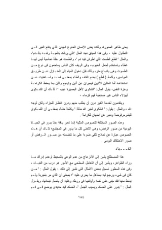 ‫ﻴﻌﻨﻰ ﻅﺎﻫﺭ ﺍﻟﺼﻭﺭﺓ، ﻭﻟﻜﻨﻪ ﻴﻌﻨﻰ ﺍﻹﻨﺴﺎﻥ ﺍﻟﺨﻨﻭﻉ ﺍﻟﺠﺒﺎﻥ ﺍﻟﺫﻱ ﻴﺩﻓﻊ ﺍﻟﻐﻴﺭ ﺍﻟـﻰ‬
‫ﺍﻟﺘﻁﺎﻭل ﻋﻠﻴﻪ ٠ ﻭﻓﻰ ﻫﺫﺍ ﺍﻟﺴﻴﺎﻕ ﻨﺠﺩ ﺍﻟﻤﺜل ﺍﻟﻠﻲ ﻴﺭﺸﻙ ﺒﺎﻟﻤﻴـﺔ ﺭﺸـﻪ ﺒﺎﻟـﺩﻡ،‬
‫ﻭﺍﻟﻤﺜل  ﻗﻁﻊ ﺍﻟﻁﺴﺕ ﺍﻟﻠﻲ ﺍﻁﺭﺵ ﻓﻴﻪ ﺩﻡ ، ﻭﺍﻟﻁﺴﺕ ﻫﻭ ﺤﻠﺔ ﻨﺤﺎﺴﻴﺔ ﻟﻴﺱ ﻟﻬـﺎ‬
‫ﻏﻁﺎﺀ ﻭﺘﺴﺘﺨﺩﻡ ﻟﺤﻤل ﺍﻟﺤﺒﻭﺏ، ﻭﻓﻰ ﺍﻟﺭﻴﻑ ﻜﺎﻥ ﺍﻟﻨﺎﺱ ﻴﺴﺘﺤﻤﻭﻥ ﻓﻰ ﻨﻭﻉ ﻤـﻥ‬
‫ﺍﻟﻁﺴﻭﺕ ﻭﻫﻰ ﺒﺎﺘﺴﺎﻉ ﻤﺘﺭ، ﻭﺫﻟﻙ ﻗﺒل ﺩﺨﻭل ﺍﻟﻤﻴﺎﻩ ﺇﻟﻰ ﺍﻟﻤﻨـﺎﺯل ﻋـﻥ ﻁﺭﻴـﻕ‬
‫ﺍﻟﻤﻭﺍﺴﻴﺭ، ﻭﻜﻠﻤﺔ ) ﻗﻁﻊ ( ﺒﻀﻡ ﺍﻟﻘﺎﻑ ﻭﺍﻟﻁﺎﺀ ﺒﻤﻌﻨـﻰ ﻓﺴـﺩ ﻭﺍﺴـﺘﻐﻨﻴﺕ ﻋـﻥ‬
‫ﺍﺴﺘﺨﺩﺍﻤﻪ ﺃﻤﺎ ﺍﻟﻤﺜﻠﻴﻥ ﺍﻵﺘﻴﻴﻥ ﻓﻴﻌﺒﺭﺍﻥ ﻋﻥ ﺃﻨﻴﻥ ﻭﺘﻭﺠﻊ ﻭﻟﻜﻥ ﺒﻤﺎ ﻴﺤﻔﻅ ﺍﻟﻜﺭﺍﻤـﺔ‬
‫ﻭﻋﺯﺓ ﺍﻟﻨﻔﺱ، ﻴﻘﻭل ﺍﻟﻤﺜل: ﺍﻟﺸﻜﻭﻯ ﻷﻫل ﺍﻟﺒﺼﻴﺭﺓ ﻋﻴﺏ ؛ ﺫﻟـﻙ ﺃﻥ ﺍﻟﺸـﻜﻭﻯ‬
                                    ‫ﻟﻬﺅﻻﺀ ﺍﻟﻨﺎﺱ ﻏﻴﺭ ﻤﺴﺘﺤﺒﺔ ﻓﻬﻡ ﻜﺭﻤﺎﺀ ٠‬

‫ﻭﻴﺘﻘﺩﻤﻭﻥ ﻟﺨﺩﻤﺔ ﺍﻟﻐﻴﺭ ﺩﻭﻥ ﺃﻥ ﻴﻁﻠﺏ ﻤﻨﻬﻡ ﻭﺩﻭﻥ ﺍﻨﺘﻅﺎﺭ ﻟﻠﺠﺯﺍﺀ ﻭﻟﻜﻥ ﻟﻭﺠﻪ‬
‫ﺍﷲ ، ﻭﺍﻟﻤﺜل : ﻴﻘﻭل:  ﺍﻟﺸﻜﻭﻯ ﻟﻐﻴﺭ ﺍﷲ ﻤﺫﻟﺔ  ﻭﻜﻠﻤﺔ ﻤﺫﻟﺔ، ﺒﻤﻌﻨـﻰ ﺃﻥ ﺍﻟﺸـﻜﻭﻯ‬
                                    ‫ﻟﻠﺒﺸﺭﻤﺭﻓﻭﻀﺔ ﻭﺘﻌﺒﺭ ﻋﻥ ﺍﻤﺘﻬﺎﻥ ﻟﻠﻜﺭﺍﻤﺔ .‬

‫ﻭﻫﺫﻩ ﺍﻟﺼﻭﺭ ﺍﻟﻤﺨﺘﻠﻔﺔ ﻟﻠﻨﺼﻭﺹ ﺍﻟﻤﺜﻠﻴﺔ ﺇﻨﻤﺎ ﺘﻌﺒﺭ ﺒﺩﻗﺔ ﻋ ﱠﺎ ﻴﺩﻭﺭ ﻓﻰ ﺍﻟﺤﻴـﺎﺓ‬
                 ‫ﻤ‬
‫ﺍﻟﻴﻭﻤﻴﺔ ﻤﻥ ﺼﻭﺭ ﺍﻟﺭﻓﺽ، ﻭﻫﻰ ﻻﺘﻌﻨﻰ ﻜل ﻤﺎ ﻴﺩﻭﺭ ﻓﻰ ﺍﻟﻤﺠﺘﻤﻊ؛ ﺫﻟـﻙ ﺃﻥ ﻫـﺫﻩ‬
‫ﺍﻟﻨﺼﻭﺹ ﻋﺒﺎﺭﺓ ﻋﻥ ﻨﻤﺎﺫﺝ ﺘﻠﻘﻰ ﻀﻭﺀﺍ ﻋﻠﻰ ﻤﺎ ﺘﺘﻀﻤﻨﻪ ﻤﻥ ﺼـﻭﺭ ﺍﻟـﺭﻓﺽ ﺃﻭ‬
                                ‫ﹰ‬
                                                     ‫ﺼﻭﺭ ﺍﻻﺤﺘﻜﺎﻙ ﺍﻟﻴﻭﻤﻲ .‬

                                                               ‫ﺍﻟﻐـــﺒﺎﺀ‬
‫ﻫﺫﺍ ﺍﻟﻤﺼﻁﻠﺢ ﻴﺸﻴﺭ ﺇﻟﻰ ﺍﻻﻨﺯﻋﺎﺝ ﻤﻥ ﻋﺩﻡ ﺍﻟﻭﻋﻲ ﺒﺎﻟﻤﺤﻴﻁ ﺃﻭﻋﺩﻡ ﺇﺩﺭﺍﻙ ﻤـﺎ‬
‫ﻭﺭﺍﺀ ﺍﻟﻅﻭﺍﻫﺭ، ﻭﻴﺸﻴﺭ ﺇﻟﻰ ﺃﻥ ﺍﻟﺘﻌﺎﻤل ﺍﻟﺴﻁﺤﻲ ﻤﻊ ﺍﻷﻤﻭﺭ ﻫﻭ ﺩﺭﺏ ﻤﻥ ﺍﻟﻐﺒـﺎﺀ ،‬
‫ﻭﻓﻰ ﻫﺫﻩ ﺍﻟﺴﻁﻭﺭ ﻨﺴﺠل ﺒﻌﺽ ﺍﻷﻤﺜﺎل ﺍﻟﺘﻲ ﺘﺸﻴﺭ ﺇﻟﻰ ﺫﻟﻙ ٠ ﻴﻘﻭل ﺍﻟﻤﺜل :  ﻤـﻥ‬
‫ﻜﺎﻥ ﻓﻰ ﺸﻰﺀ ﻭﺭﺠﻊ ﻟﻴﻪ ﻴﺴﺘﺎﻫل ﻤﺎ ﻴﺠﺭﻯ ﻋﻠﻴﻪ ؛ ﺒﻤﻌﻨﻰ ﺃﻥ ﺍﻟﺫﻱ ﻤﺭ ﺒﺘﺠﺭﺒﺔ ﻭﻟـﻡ‬
‫ﻴﺘﻌﻅ ﻤﻨﻬﺎ ﻓﻘﺩ ﺠﻨﻰ ﻋﻠﻰ ﻨﻔﺴﻪ ﻭﺃﻭﻗﻌﻬﺎ ﻓﻰ ﻭﺭﻁﻪ ﻭﻋﻠﻴﻪ ﺃﻥ ﻴﺘﺤﻤل ﺘﺒﻌﺎﺘﻬﺎ، ﻭﻴﻘـﻭل‬
‫ﺍﻟﻤﺜل :  ﻴﺩﻭﺭ ﻋﻠﻰ ﺍﻟﺤﺴﻙ ﻭﻴﺴﻴﺏ ﺍﻟﺠﻤل ، ﺍﻟﺤﺴﻙ ﻗﻴﺩ ﺤﺩﻴﺩﻯ ﻴﻭﻀﻊ ﻓـﻰ ﻓـﻡ‬

                                   ‫٤٨١‬
 