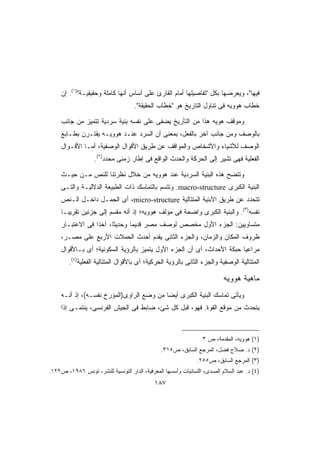 ‫ﻓﻴﻬﺎ، ﻭﻴﻌﺭﻀﻬﺎ ﺒﻜل ﺘﻔﺎﺼﻴﻠﻬﺎ ﺃﻤﺎﻡ ﺍﻟﻘﺎﺭﺉ ﻋﻠﻰ ﺃﺴﺎﺱ ﺃﻨﻬﺎ ﻜﺎﻤﻠﺔ ﻭﺤﻘﻴﻘﻴـﺔ)١(. ﺇﻥ‬
                                    ‫ﺨﻁﺎﺏ ﻫﻭﻭﻴﻪ ﻓﻰ ﺘﻨﺎﻭل ﺍﻟﺘﺎﺭﻴﺦ ﻫﻭ ﺨﻁﺎﺏ ﺍﻟﺤﻘﻴﻘﺔ.‬

     ‫ﻭﻤﻭﻗﻑ ﻫﻭﻴﻪ ﻫﺫﺍ ﻤﻥ ﺍﻟﺘﺄﺭﻴﺦ ﻴﻀﻔﻰ ﻋﻠﻰ ﻨﻔﺴﻪ ﺒﻨﻴﺔ ﺴﺭﺩﻴﺔ ﺘﺘﻤﻴﺯ ﻤﻥ ﺠﺎﻨﺏ‬
     ‫ﺒﺎﻟﻭﺼﻑ ﻭﻤﻥ ﺠﺎﻨﺏ ﺁﺨﺭ ﺒﺎﻟﻔﻌل، ﺒﻤﻌﻨﻰ ﺃﻥ ﺍﻟﺴﺭﺩ ﻋﻨـﺩ ﻫﻭﻭﻴـﻪ ﻴﻘﺘـﺭﻥ ﺒﻁـﺎﺒﻊ‬
     ‫ﺍﻟﻭﺼﻑ ﻟﻸﺸﻴﺎﺀ ﻭﺍﻷﺸﺨﺎﺹ ﻭﺍﻟﻤﻭﺍﻗﻑ ﻋﻥ ﻁﺭﻴﻕ ﺍﻷﻗﻭﺍل ﺍﻟﻭﺼﻔﻴﺔ، ﺃﻤـﺎ ﺍﻷﻗـﻭﺍل‬
                   ‫ﺍﻟﻔﻌﻠﻴﺔ ﻓﻬﻰ ﺘﺸﻴﺭ ﺇﻟﻰ ﺍﻟﺤﺭﻜﺔ ﻭﺍﻟﺤﺩﺙ ﺍﻟﻭﺍﻗﻊ ﻓﻰ ﺇﻁﺎﺭ ﺯﻤﻨﻰ ﻤﺤﺩﺩ)٢(.‬

     ‫ﻭﺘﺘﻀﺢ ﻫﺫﻩ ﺍﻟﺒﻨﻴﺔ ﺍﻟﺴﺭﺩﻴﺔ ﻋﻨﺩ ﻫﻭﻭﻴﻪ ﻤﻥ ﺨﻼل ﻨﻅﺭﺘﻨﺎ ﻟﻠﻨﺹ ﻤـﻥ ﺤﻴـﺙ‬
     ‫ﺍﻟﺒﻨﻴﺔ ﺍﻟﻜﺒﺭﻯ ‪ .macro-structure‬ﻭﺘﺘﺴﻡ ﺒﺎﻟﺘﻤﺎﺴﻙ ﺫﺍﺕ ﺍﻟﻁﺒﻴﻌﺔ ﺍﻟﺩﻻﻟﻴـﺔ ﻭﺍﻟﺘـﻰ‬
     ‫ﺘﺘﺤﺩﺩ ﻋﻥ ﻁﺭﻴﻕ ﺍﻷﺒﻨﻴﺔ ﺍﻟﻤﺘﺘﺎﻟﻴﺔ ‪ ،micro-structure‬ﺃﻯ ﺍﻟﺠﻤـل ﺩﺍﺨـل ﺍﻟـﻨﺹ‬
     ‫ﻨﻔﺴﻪ)٣(. ﻭﺍﻟﺒﻨﻴﺔ ﺍﻟﻜﺒﺭﻯ ﻭﺍﻀﺤﺔ ﻓﻰ ﻤﺅﻟﻑ ﻫﻭﻭﻴﻪ؛ ﺇﺫ ﺃﻨﻪ ﻤﻘﺴﻡ ﺇﻟﻰ ﺠﺯﺌﻴﻥ ﺘﻘﺭﻴﺒـﺎ‬
     ‫ﹰ‬
     ‫ﻤﺘﺴﺎﻭﻴﻴﻥ: ﺍﻟﺠﺯﺀ ﺍﻷﻭل ﻤﺨﺼﺹ ﻟﻭﺼﻑ ﻤﺼﺭ ﻗﺩﻴﻤﺎ ﻭﺤﺩﻴﺜﹰ، ﺁﺨﺫﺍ ﻓﻰ ﺍﻻﻋﺘﺒـﺎﺭ‬
                 ‫ﹰ‬     ‫ﺎ‬      ‫ﹰ‬
     ‫ﻅﺭﻭﻑ ﺍﻟﻤﻜﺎﻥ ﻭﺍﻟﺯﻤﺎﻥ، ﻭﺍﻟﺠﺯﺀ ﺍﻟﺜﺎﻨﻰ ﻴﻘﺩﻡ ﺃﺤﺩﺙ ﺍﻟﺤﻤﻼﺕ ﺍﻷﺭﺒﻊ ﻋﻠﻰ ﻤﺼـﺭ،‬
     ‫ﻤﺭﺍﻋﻴﺎ ﺤﺒﻜﺔ ﺍﻷﺤﺩﺍﺙ، ﺃﻯ ﺃﻥ ﺍﻟﺠﺯﺀ ﺍﻷﻭل ﻴﺘﻤﻴﺯ ﺒﺎﻟﺭﺅﻴﺔ ﺍﻟﺴﻜﻭﻨﻴﺔ؛ ﺃﻯ ﺒـﺎﻷﻗﻭﺍل‬
                                                                       ‫ﹰ‬
        ‫ﺍﻟﻤﺘﺘﺎﻟﻴﺔ ﺍﻟﻭﺼﻔﻴﺔ ﻭﺍﻟﺠﺯﺀ ﺍﻟﺜﺎﻨﻰ ﺒﺎﻟﺭﺅﻴﺔ ﺍﻟﺤﺭﻜﻴﺔ؛ ﺃﻯ ﺒﺎﻷﻗﻭﺍل ﺍﻟﻤﺘﺘﺎﻟﻴﺔ ﺍﻟﻔﻌﻠﻴﺔ)٤(.‬

                                                                          ‫ﻤﺎﻫﻴﺔ ﻫﻭﻭﻴﻪ‬
     ‫ﻭﻴﺄﺘﻰ ﺘﻤﺎﺴﻙ ﺍﻟﺒﻨﻴﺔ ﺍﻟﻜﺒﺭﻯ ﺃﻴﻀﺎ ﻤﻥ ﻭﻀﻊ ﺍﻟﺭﺍﻭﻯ)ﺍﻟﻤﺅﺭﺥ ﻨﻔﺴـﻪ(، ﺇﺫ ﺃﻨـﻪ‬
                                          ‫ﹰ‬
     ‫ﻴﺘﺤﺩﺙ ﻤﻥ ﻤﻭﻗﻊ ﺍﻟﻘﻭﺓ. ﻓﻬﻭ، ﻗﺒل ﻜل ﺸﺊ، ﻀﺎﺒﻁ ﻓﻰ ﺍﻟﺠﻴﺵ ﺍﻟﻔﺭﻨﺴﻰ، ﻴﻨﺘﻤـﻰ ﺇﺫﺍ‬
     ‫ﹰ‬



                                                                ‫)١( ﻫﻭﻭﻴﻪ، ﺍﻟﻤﻘﺩﻤﺔ، ﺹ ٣.‬
                                               ‫)٢( ﺩ. ﺼﻼﺡ ﻓﻀل، ﺍﻟﻤﺭﺠﻊ ﺍﻟﺴﺎﺒﻕ، ﺹ٥١٣.‬
                                                               ‫)٣( ﺍﻟﻤﺭﺠﻊ ﺍﻟﺴﺎﺒﻕ، ﺹ٥٥٢.‬
‫)٤( ﺩ. ﻋﺒﺩ ﺍﻟﺴﻼﻡ ﺍﻟﻤﺴﺩﻯ، ﺍﻟﻠﺴﺎﻨﻴﺎﺕ ﻭﺃﺴﺴﻬﺎ ﺍﻟﻤﻌﺭﻓﻴﺔ، ﺍﻟﺩﺍﺭ ﺍﻟﺘﻭﻨﺴﻴﺔ ﻟﻠﻨﺸﺭ، ﺘﻭﻨﺱ ٦٨٩١، ﺹ٢٢١.‬
                                             ‫٧٨١‬
 