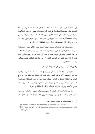 ‫ﺇﻟﻰ ﺴﻠﻁﺔ ﻋﺴﻜﺭﻴﺔ ﻤﻐﻴﺭﺓ ﺘﺠﻌل ﻤﻨﻪ ﻓﺎﻋﻼ ﻋﺎﻤﻼ ﻓﻰ ﺍﻟﺘﺴﻠﺴل ﺍﻟﻤﻨﻁﻘﻰ ﻟﻠﺴﺭﺩ. ﺃﻨﻪ‬
                               ‫ﹰ‬    ‫ﹰ‬
‫ﻜﻀﺎﺒﻁ ﻴﻤﺜل ﺍﻟﻤﺅﺴﺴﺔ ﺍﻟﻌﺴﻜﺭﻴﺔ ﺍﻟﻔﺭﻨﺴﻴﺔ ﺍﻟﺘﻰ ﺠﺎﺀﺕ ﺇﻟﻰ ﻤﺼﺭ ﺒﻬـﺩﻑ ﺍﺤﺘﻼﻟﻬـﺎ‬
‫ﺒﺎﻟﻘﻭﺓ، ﻓﻬﻭﻭﻴﻪ ﻜﺎﺘﺏ ﻴﻤﺜل ﺇﺫﺍ ﻫﺫﺍ ﺍﻟﻜﻴﺎﻥ ﺍﻟﺫﻯ ﻴﻤﺘﻠﻙ ﺍﻟﺴـﻠﻁﺔ ﻭﺍﻟﻘـﻭﺓ ﻭﺍﻟﻨﻔـﻭﺫ ﺃﻯ‬
                                                  ‫ﹰ‬
‫ﻴﻤﺘﻠﻙ ﺍﻟﺤﻘﻴﻘﺔ)١(. ﻓﺎﺨﺘﻔﺎﺀ ﺫﺍﺕ ﻫﻭﻭﻴﻪ ﻓﻰ ﻋﻤﻠﻴﺔ ﺍﻟﻜﺘﺎﺒﺔ ﺸﻴﺌﺎ ﻁﺒﻴﻌﻴﹰ، ﻓﻬﻭ ﻴﺘﺤـﺩﺙ‬
            ‫ﺎ‬      ‫ﹰ‬
                  ‫ﻤﻥ ﻭﻀﻊ ﺍﻟﻘﻭﺓ ﺍﻟﺘﻰ ﺘﻌﻁﻴﻪ ﺍﻟﻘﺩﺭﺓ ﻋﻠﻰ ﺘﺤﺩﻴﺩ ﺍﻟﻌﻼﻗﺎﺕ ﻜﻤﺎ ﻴﺤﻠﻭ ﻟﻪ.‬

‫ﻭﻤﻥ ﻤﻭﻗﻊ ﻫﺫﻩ ﺍﻟﻘﻭﺓ ﻴﺄﺘﻰ ﺨﻁﺎﺏ ﻫﻭﻭﻴﻪ ﺘﺤﺕ ﻤﺤﻭﺭ ﺩﻻﻟﻰ ﻴـﺩﻭﺭ ﺒﻁﺭﻴﻘـﺔ‬
‫ﺼﺭﻴﺤﺔ ﺤﻭل ﺍﻟﺭﻓﺽ، ﺇﺫ ﻴﻘﻭﻡ ﻫﻭﻭﻴﻪ ﺒﻭﺼﻔﻪ ﻀﺎﺒﻁﺎ ﻭﻤﺅﺭﺨﺎ ﺒﺘﺤﺩﻴﺩ ﻜل ﺍﻟﻌﻼﻗﺎﺕ‬
                  ‫ﹰ‬      ‫ﹰ‬
‫ﻤﻥ ﻫﺫﺍ ﺍﻟﻤﻨﻁﻠﻕ ﻭﻟﻜﻥ ﻓﻰ ﺍﻟﻭﻗﺕ ﻨﻔﺴﻪ ﻻ ﻴﻤﻜﻥ ﺃﻥ ﻴﺜﺒﺕ ﻫﻭﻭﻴﻪ ﻭﺠﻭﺩﻩ ﻜﻜﻴﺎﻥ ﺫﺍﺕ‬
‫ﻨﻔﻭﺫ ﺇﻻ ﺇﺫﺍ ﺃﻭﺠﺩ ﺍﻵﺨﺭ ﺃﻯ ﺍﻟﻁﺭﻑ ﺍﻟﺜﺎﻨﻰ)٢(. ﻭﻤﻥ ﻫﻨﺎ ﺘﺄﺘﻰ ﺇﺸﻜﺎﻟﻴﺔ ﺘﺤﺩﻴﺩﻩ ﻟﻤﻼﻤﺢ‬
                                                                   ‫ﻭﻗﺴﻤﺎﺕ ﻫﺫﺍ ﺍﻵﺨﺭ.‬

                                  ‫ﺭﻓﺽ ﺍﻵﺨﺭ – ﺍﻟﺭﻓﺽ ﻓﻰ ﺍﻟﺼﻴﻐﺔ ﺍﻟﻭﺼﻔﻴﺔ‬
‫ﻴﺤﺭﺹ ﻫﻭﻭﻴﻪ ﻤﻨﺫ ﺍﻟﺒﺩﺍﻴﺔ ﻋﻠﻰ ﺃﻥ ﻴﻭﻀﺢ ﻫﺫﻩ ﺍﻟﻌﻼﻗﺔ ﺍﻟﻘﺎﺌﻤﺔ ﻋﻠﻰ ﺍﻟـﺭﻓﺽ،‬
‫ﺒﻴﻨﻪ ﻭﺒﻴﻥ ﺍﻟﻁﺭﻑ ﺍﻵﺨﺭ، ﻋﻠﻰ ﺃﺴﺎﺱ –ﻜﻤﺎ ﻗﻠﻨﺎ- ﺃﻨﻪ ﻴﺘﺤﺩﺙ ﻟﻴﺱ ﻓﻘﻁ ﻤـﻥ ﻤﻭﻗـﻊ‬
‫ﺍﻟﻘﻭﺓ، ﺃﻯ ﺍﻟﺴﻠﻁﺔ ﺍﻟﻌﺴﻜﺭﻴﺔ ﺍﻟﻐﺎﺯﻴﺔ، ﻭﻟﻜﻥ ﺃﻴﻀﺎ ﻤـﻥ ﻤﻭﻗـﻊ ﺍﻟﺴـﻠﻁﺔ ﺍﻟﻤﻌﺭﻓﻴـﺔ‬
                            ‫ﹰ‬
‫ﺍﻟﻤﺘﺤﻀﺭﺓ، ﻭﻋﻨﺩﻤﺎ ﻴﺭﺴﻡ ﻤﻼﻤﺢ ﻫﻭﻭﻴﺔ ﺍﻟﻁﺭﻑ ﺍﻟﺜﺎﻨﻰ، ﺃﻯ ﺍﻟﻁﺭﻑ ﺍﻟﻤﺼﺭﻯ، ﻨﺠﺩﻩ‬
                  ‫ﻴﻤﺤﻰ ﻤﻼﻤﺤﻪ، ﻭﻴﺒﺭﺯﻩ ﻋﻠﻰ ﺃﻨﻪ ﻻﻴﻤﺘﻠﻙ ﺃﻴﺔ ﻗﻭﺓ ﺃﻭ ﺴﻠﻁﺔ ﺃﻭ ﻤﻌﺭﻓﺔ.‬

‫ﻭﻨﺭﻯ ﻫﺫﺍ ﻭﺍﻀﺤﺎ ﻓﻰ ﺍﻟﺠﺯﺀ ﺍﻟﻭﺼﻔﻰ ﻤﻥ ﻤﺅﻟﻑ ﻫﻭﻭﻴﻪ، ﻭﺍﻟﺨﺎﺹ ﺒﺘـﺎﺭﻴﺦ‬
                                              ‫ﹰ‬
‫ﻤﺼﺭ ﺍﻟﻘﺩﻴﻡ ﻭﺍﻟﺤﺩﻴﺙ، ﺇﺫ ﻴﺼﻭﺭ ﻫﻭﻭﻴﻪ ﺍﻟﻤﺼﺭﻴﻴﻥ ﺍﻟﻘﺩﻤﺎﺀ ﺒﻨﺎﺓ ﺤﻀـﺎﺭﺓ ﻋﻅﻴﻤـﺔ،‬

                                        ‫)١( ﺇﻥ ﺨﻁﺎﺏ ﺍﻟﺴﻠﻁﺔ ﻫﻭ ﺨﻁﺎﺏ ﺍﻟﺤﻘﻴﻘﺔ، ﺍﻨﻅﺭ :‬
   ‫.٩٤١.‪J.C. Coquet, La quete du sens. Le langage en equestion, PUF, ١٩٩٧, p‬‬
‫,‪(٢)J.C. Coquet, Op. Cit., p.٧٦; E. Benveniste, Problemes de Linguistique generale, vol.I‬‬
    ‫.٥٢.‪١٩٦٦, p‬‬

                                         ‫٨٨١‬
 