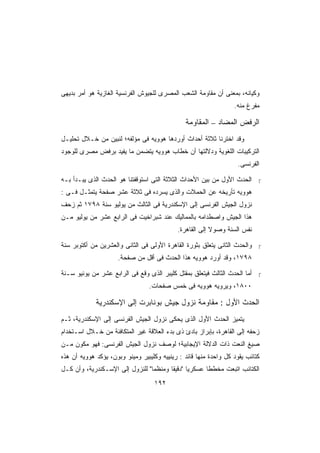 ‫ﻭﻜﻴﺎﻨﻪ، ﺒﻤﻌﻨﻰ ﺃﻥ ﻤﻘﺎﻭﻤﺔ ﺍﻟﺸﻌﺏ ﺍﻟﻤﺼﺭﻯ ﻟﻠﺠﻴﻭﺵ ﺍﻟﻔﺭﻨﺴﻴﺔ ﺍﻟﻐﺎﺯﻴﺔ ﻫﻭ ﺃﻤﺭ ﺒﺩﻴﻬﻰ‬
                                                                  ‫ﻤﻔﺭﻍ ﻤﻨﻪ.‬

                                               ‫ﺍﻟﺭﻓﺽ ﺍﻟﻤﻀﺎﺩ – ﺍﻟﻤﻘﺎﻭﻤﺔ‬
‫ﻭﻗﺩ ﺍﺨﺘﺭﻨﺎ ﺜﻼﺜﺔ ﺃﺤﺩﺍﺙ ﺃﻭﺭﺩﻫﺎ ﻫﻭﻭﻴﻪ ﻓﻰ ﻤﺅﻟﻔﻪ؛ ﻟﻨﺒﻴﻥ ﻤﻥ ﺨـﻼل ﺘﺤﻠﻴـل‬
‫ﺍﻟﺘﺭﻜﻴﺒﺎﺕ ﺍﻟﻠﻐﻭﻴﺔ ﻭﺩﻻﻟﺘﻬﺎ ﺃﻥ ﺨﻁﺎﺏ ﻫﻭﻭﻴﻪ ﻴﺘﻀﻤﻥ ﻤﺎ ﻴﻔﻴﺩ ﺒﺭﻓﺽ ﻤﺼﺭﻯ ﻟﻠﻭﺠﻭﺩ‬
                                                                   ‫ﺍﻟﻔﺭﻨﺴﻰ.‬

‫ ﺍﻟﺤﺩﺙ ﺍﻷﻭل ﻤﻥ ﺒﻴﻥ ﺍﻷﺤﺩﺍﺙ ﺍﻟﺜﻼﺜﺔ ﺍﻟﺘﻰ ﺍﺴﺘﻭﻗﻔﺘﻨﺎ ﻫﻭ ﺍﻟﺤﺩﺙ ﺍﻟﺫﻯ ﻴﺒـﺩﺃ ﺒـﻪ‬
‫ﻫﻭﻭﻴﻪ ﺘﺄﺭﻴﺨﻪ ﻋﻥ ﺍﻟﺤﻤﻼﺕ ﻭﺍﻟﺫﻯ ﻴﺴﺭﺩﻩ ﻓﻰ ﺜﻼﺜﺔ ﻋﺸﺭ ﺼﻔﺤﺔ ﻴﺘﻤﺜـل ﻓـﻰ :‬
‫ﻨﺯﻭل ﺍﻟﺠﻴﺵ ﺍﻟﻔﺭﻨﺴﻰ ﺇﻟﻰ ﺍﻹﺴﻜﻨﺩﺭﻴﺔ ﻓﻰ ﺍﻟﺜﺎﻟﺙ ﻤﻥ ﻴﻭﻟﻴﻭ ﺴﻨﺔ ٨٩٧١ ﺜﻡ ﺯﺤﻑ‬
‫ﻫﺫﺍ ﺍﻟﺠﻴﺵ ﻭﺍﺼﻁﺩﺍﻤﻪ ﺒﺎﻟﻤﻤﺎﻟﻴﻙ ﻋﻨﺩ ﺸﺒﺭﺍﺨﻴﺕ ﻓﻰ ﺍﻟﺭﺍﺒﻊ ﻋﺸﺭ ﻤﻥ ﻴﻭﻟﻴﻭ ﻤـﻥ‬
                                            ‫ﻨﻔﺱ ﺍﻟﺴﻨﺔ ﻭﺼﻭﻻ ﺇﻟﻰ ﺍﻟﻘﺎﻫﺭﺓ.‬
                                                         ‫ﹰ‬

‫ ﻭﺍﻟﺤﺩﺙ ﺍﻟﺜﺎﻨﻰ ﻴﺘﻌﻠﻕ ﺒﺜﻭﺭﺓ ﺍﻟﻘﺎﻫﺭﺓ ﺍﻷﻭﻟﻰ ﻓﻰ ﺍﻟﺜﺎﻨﻰ ﻭﺍﻟﻌﺸﺭﻴﻥ ﻤﻥ ﺃﻜﺘﻭﺒﺭ ﺴﻨﺔ‬
                     ‫٨٩٧١، ﻭﻗﺩ ﺃﻭﺭﺩ ﻫﻭﻭﻴﻪ ﻫﺫﺍ ﺍﻟﺤﺩﺙ ﻓﻰ ﺃﻗل ﻤﻥ ﺼﻔﺤﺔ.‬

‫ ﺃﻤﺎ ﺍﻟﺤﺩﺙ ﺍﻟﺜﺎﻟﺙ ﻓﻴﺘﻌﻠﻕ ﺒﻤﻘﺘل ﻜﻠﻴﺒﺭ ﺍﻟﺫﻯ ﻭﻗﻊ ﻓﻰ ﺍﻟﺭﺍﺒﻊ ﻋﺸﺭ ﻤﻥ ﻴﻭﻨﻴﻭ ﺴـﻨﺔ‬
                                 ‫٠٠٨١، ﻭﻴﺭﻭﻴﻪ ﻫﻭﻭﻴﻪ ﻓﻰ ﺨﻤﺱ ﺼﻔﺤﺎﺕ.‬

             ‫ﺍﻟﺤﺩﺙ ﺍﻷﻭل : ﻤﻘﺎﻭﻤﺔ ﻨﺯﻭل ﺠﻴﺵ ﺒﻭﻨﺎﺒﺭﺕ ﺇﻟﻰ ﺍﻹﺴﻜﻨﺩﺭﻴﺔ‬
‫ﻴﺘﻤﻴﺯ ﺍﻟﺤﺩﺙ ﺍﻷﻭل ﺍﻟﺫﻯ ﻴﺤﻜﻰ ﻨﺯﻭل ﺍﻟﺠﻴﺵ ﺍﻟﻔﺭﻨﺴﻰ ﺇﻟﻰ ﺍﻹﺴﻜﻨﺩﺭﻴﺔ، ﺜـﻡ‬
‫ﺯﺤﻔﻪ ﺇﻟﻰ ﺍﻟﻘﺎﻫﺭﺓ، ﺒﺈﺒﺭﺍﺯ ﺒﺎﺩﺉ ﺫﻯ ﺒﺩﺀ ﺍﻟﻌﻼﻗﺔ ﻏﻴﺭ ﺍﻟﻤﺘﻜﺎﻓﺌﺔ ﻤﻥ ﺨـﻼل ﺍﺴـﺘﺨﺩﺍﻡ‬
‫ﺼﻴﻎ ﺍﻟﻨﻌﺕ ﺫﺍﺕ ﺍﻟﺩﻻﻟﺔ ﺍﻹﻴﺠﺎﺒﻴﺔ؛ ﻟﻭﺼﻑ ﻨﺯﻭل ﺍﻟﺠﻴﺵ ﺍﻟﻔﺭﻨﺴﻰ: ﻓﻬﻭ ﻤﻜﻭﻥ ﻤـﻥ‬
‫ﻜﺘﺎﺌﺏ ﻴﻘﻭﺩ ﻜل ﻭﺍﺤﺩﺓ ﻤﻨﻬﺎ ﻗﺎﺌﺩ : ﺭﻴﻨﻴﻴﻪ ﻭﻜﻠﻴﺒﻴﺭ ﻭﻤﻴﻨﻭ ﻭﺒﻭﻥ، ﻴﺅﻜﺩ ﻫﻭﻭﻴﻪ ﺃﻥ ﻫﺫﻩ‬
‫ﺍﻟﻜﺘﺎﺌﺏ ﺍﺘﺒﻌﺕ ﻤﺨﻁﻁﺎ ﻋﺴﻜﺭﻴﺎ ﺩﻗﻴﻘﺎ ﻭﻤﻨﻅﻤﺎ ﻟﻠﻨﺯﻭل ﺇﻟﻰ ﺍﻹﺴـﻜﻨﺩﺭﻴﺔ، ﻭﺃﻥ ﻜـل‬
                                ‫ﹰ‬      ‫ﹰ‬      ‫ﹰ‬      ‫ﹰ‬
                                   ‫٢٩١‬
 