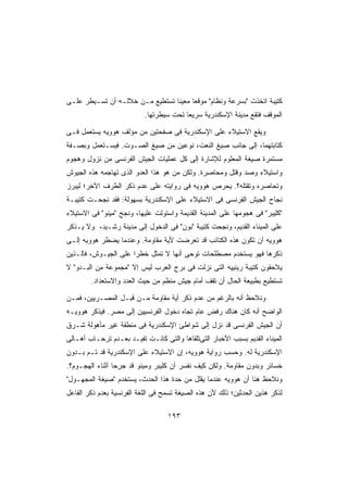 ‫ﻜﺘﻴﺒﺔ ﺍﺘﺨﺫﺕ ﺒﺴﺭﻋﺔ ﻭﻨﻅﺎﻡ ﻤﻭﻗﻌﺎ ﻤﻌﻴﻨﺎ ﺘﺴﺘﻁﻴﻊ ﻤـﻥ ﺨﻼﻟـﻪ ﺃﻥ ﺘﺴـﻴﻁﺭ ﻋﻠـﻰ‬
                                ‫ﹰ‬     ‫ﹰ‬
                           ‫ﺍﻟﻤﻭﻗﻑ ﻓﺘﻘﻊ ﻤﺩﻴﻨﺔ ﺍﻹﺴﻜﻨﺩﺭﻴﺔ ﺴﺭﻴﻌﺎ ﺘﺤﺕ ﺴﻴﻁﺭﺘﻬﺎ.‬
                                        ‫ﹰ‬

‫ﻭﻴﻘﻊ ﺍﻻﺴﺘﻴﻼﺀ ﻋﻠﻰ ﺍﻹﺴﻜﻨﺩﺭﻴﺔ ﻓﻰ ﺼﻔﺤﺘﻴﻥ ﻤﻥ ﻤﺅﻟﻑ ﻫﻭﻭﻴﻪ ﻴﺴﺘﻌﻤل ﻓـﻰ‬
‫ﻜﺘﺎﺒﺘﻬﻤﺎ، ﺇﻟﻰ ﺠﺎﻨﺏ ﺼﻴﻎ ﺍﻟﻨﻌﺕ، ﻨﻭﻋﻴﻥ ﻤﻥ ﺼﻴﻎ ﺍﻟﺼـﻭﺕ. ﻓﻴﺴـﺘﻌﻤل ﻭﺒﺼـﻔﺔ‬
‫ﻤﺴﺘﻤﺭﺓ ﺼﻴﻐﺔ ﺍﻟﻤﻌﻠﻭﻡ ﻟﻺﺸﺎﺭﺓ ﺇﻟﻰ ﻜل ﻋﻤﻠﻴﺎﺕ ﺍﻟﺠﻴﺵ ﺍﻟﻔﺭﻨﺴﻰ ﻤﻥ ﻨﺯﻭل ﻭﻫﺠﻭﻡ‬
‫ﻭﺍﺴﺘﻴﻼﺀ ﻭﺼﺩ ﻭﻗﺘل ﻭﻤﺤﺎﺼﺭﺓ. ﻭﻟﻜﻥ ﻤﻥ ﻫﻭ ﻫﺫﺍ ﺍﻟﻌﺩﻭ ﺍﻟﺫﻯ ﺘﻬﺎﺠﻤﻪ ﻫﺫﻩ ﺍﻟﺠﻴﻭﺵ‬
‫ﻭﺘﺤﺎﺼﺭﻩ ﻭﺘﻘﺘﻠﻪ؟. ﻴﺤﺭﺹ ﻫﻭﻭﻴﻪ ﻓﻰ ﺭﻭﺍﻴﺘﻪ ﻋﻠﻰ ﻋﺩﻡ ﺫﻜﺭ ﺍﻟﻁﺭﻑ ﺍﻵﺨﺭ؛ ﻟﻴﺒﺭﺯ‬
‫ﻨﺠﺎﺡ ﺍﻟﺠﻴﺵ ﺍﻟﻔﺭﻨﺴﻰ ﻓﻰ ﺍﻻﺴﺘﻴﻼﺀ ﻋﻠﻰ ﺍﻹﺴﻜﻨﺩﺭﻴﺔ ﺒﺴﻬﻭﻟﺔ: ﻓﻘﺩ ﻨﺠﺤـﺕ ﻜﺘﻴﺒـﺔ‬
‫ﻜﻠﻴﺒﺭ ﻓﻰ ﻫﺠﻭﻤﻬﺎ ﻋﻠﻰ ﺍﻟﻤﺩﻴﻨﺔ ﺍﻟﻘﺩﻴﻤﺔ ﻭﺍﺴﺘﻭﻟﺕ ﻋﻠﻴﻬﺎ، ﻭﻨﺠﺢ ﻤﻴﻨﻭ ﻓﻰ ﺍﻻﺴﺘﻴﻼﺀ‬
‫ﻋﻠﻰ ﺍﻟﻤﻴﻨﺎﺀ ﺍﻟﻘﺩﻴﻡ، ﻭﻨﺠﺤﺕ ﻜﺘﻴﺒﺔ ﺒﻭﻥ ﻓﻰ ﺍﻟﺩﺨﻭل ﺇﻟﻰ ﻤﺩﻴﻨﺔ ﺭﺸـﻴﺩ، ﻭﻻ ﻴـﺫﻜﺭ‬
‫ﻫﻭﻭﻴﻪ ﺃﻥ ﺘﻜﻭﻥ ﻫﺫﻩ ﺍﻟﻜﺘﺎﺌﺏ ﻗﺩ ﺘﻌﺭﻀﺕ ﻷﻴﺔ ﻤﻘﺎﻭﻤﺔ. ﻭﻋﻨﺩﻤﺎ ﻴﻀﻁﺭ ﻫﻭﻭﻴﻪ ﺇﻟـﻰ‬
‫ﺫﻜﺭﻫﺎ ﻓﻬﻭ ﻴﺴﺘﺨﺩﻡ ﻤﺼﻁﻠﺤﺎﺕ ﺘﻭﺤﻰ ﺃﻨﻬﺎ ﻻ ﺘﻤﺜل ﺨﻁﺭﺍ ﻋﻠﻰ ﺍﻟﺠﻴـﻭﺵ، ﻓﺎﻟـﺫﻴﻥ‬
                     ‫ﹰ‬
‫ﻴﻼﺤﻘﻭﻥ ﻜﺘﻴﺒﺔ ﺭﻴﻨﻴﻴﻪ ﺍﻟﺘﻰ ﻨﺯﻟﺕ ﻓﻰ ﺒﺭﺝ ﺍﻟﻌﺭﺏ ﻟﻴﺱ ﺇﻻ ﻤﺠﻤﻭﻋﺔ ﻤﻥ ﺍﻟﺒـﺩﻭ ﻻ‬
        ‫ﺘﺴﺘﻁﻴﻊ ﺒﻁﺒﻴﻌﺔ ﺍﻟﺤﺎل ﺃﻥ ﺘﻘﻑ ﺃﻤﺎﻡ ﺠﻴﺵ ﻤﻨﻅﻡ ﻤﻥ ﺤﻴﺙ ﺍﻟﻌﺩﺩ ﻭﺍﻻﺴﺘﻌﺩﺍﺩ.‬

‫ﻭﻨﻼﺤﻅ ﺃﻨﻪ ﺒﺎﻟﺭﻏﻡ ﻤﻥ ﻋﺩﻡ ﺫﻜﺭ ﺃﻴﺔ ﻤﻘﺎﻭﻤﺔ ﻤـﻥ ﻗﺒـل ﺍﻟﻤﺼـﺭﻴﻴﻥ، ﻓﻤـﻥ‬
‫ﺍﻟﻭﺍﻀﺢ ﺃﻨﻪ ﻜﺎﻥ ﻫﻨﺎﻙ ﺭﻓﺽ ﻋﺎﻡ ﺘﺠﺎﻩ ﺩﺨﻭل ﺍﻟﻔﺭﻨﺴﻴﻴﻥ ﺇﻟﻰ ﻤﺼﺭ. ﻓﻴﺫﻜﺭ ﻫﻭﻭﻴـﻪ‬
‫ﺃﻥ ﺍﻟﺠﻴﺵ ﺍﻟﻔﺭﻨﺴﻰ ﻗﺩ ﻨﺯل ﺇﻟﻰ ﺸﻭﺍﻁﺊ ﺍﻹﺴﻜﻨﺩﺭﻴﺔ ﻓﻰ ﻤﻨﻁﻘﺔ ﻏﻴﺭ ﻤﺄﻫﻭﻟﺔ ﺸـﺭﻕ‬
‫ﺍﻟﻤﻴﻨﺎﺀ ﺍﻟﻘﺩﻴﻡ ﺒﺴﺒﺏ ﺍﻷﺨﺒﺎﺭ ﺍﻟﺘﻰﺘﻠﻘﺎﻫﺎ ﻭﺍﻟﺘﻰ ﻜﺎﻨـﺕ ﺘﻔﻴـﺩ ﺒﻌـﺩﻡ ﺘﺭﺤـﺎﺏ ﺃﻫـﺎﻟﻰ‬
‫ﺍﻹﺴﻜﻨﺩﺭﻴﺔ ﻟﻪ. ﻭﺤﺴﺏ ﺭﻭﺍﻴﺔ ﻫﻭﻭﻴﻪ، ﺇﻥ ﺍﻻﺴﺘﻴﻼﺀ ﻋﻠﻰ ﺍﻹﺴﻜﻨﺩﺭﻴﺔ ﻗﺩ ﺘـﻡ ﺒـﺩﻭﻥ‬
‫ﺨﺴﺎﺌﺭ ﻭﺒﺩﻭﻥ ﻤﻘﺎﻭﻤﺔ. ﻭﻟﻜﻥ ﻜﻴﻑ ﻨﻔﺴﺭ ﺃﻥ ﻜﻠﻴﺒﺭ ﻭﻤﻴﻨﻭ ﻗﺩ ﺠ ِﺤﺎ ﺃﺜﻨﺎﺀ ﺍﻟﻬﺠـﻭﻡ؟.‬
                  ‫‪‬ﺭ‬
‫ﻭﻨﻼﺤﻅ ﻫﻨﺎ ﺃﻥ ﻫﻭﻭﻴﻪ ﻋﻨﺩﻤﺎ ﻴﻘﻠل ﻤﻥ ﺤﺩﺓ ﻫﺫﺍ ﺍﻟﺤﺩﺙ، ﻴﺴﺘﺨﺩﻡ ﺼﻴﻐﺔ ﺍﻟﻤﺠﻬـﻭل‬
‫ﻟﺫﻜﺭ ﻫﺫﻴﻥ ﺍﻟﺤﺩﺜﻴﻥ؛ ﺫﻟﻙ ﻷﻥ ﻫﺫﻩ ﺍﻟﺼﻴﻐﺔ ﺘﺴﻤﺢ ﻓﻰ ﺍﻟﻠﻐﺔ ﺍﻟﻔﺭﻨﺴﻴﺔ ﺒﻌﺩﻡ ﺫﻜﺭ ﺍﻟﻔﺎﻋل‬

                                   ‫٣٩١‬
 