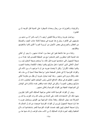 ‫ﻭﺍﻟﺘﺭﺘﻴﺒﺎﺕ ﻭﺍﻟﺘﻌﺯﻴﺯﺍﺕ ﻤﻥ ﺭﺠﺎل ﻭﻤﻌﺩﺍﺕ ﻟﻠﺴﻴﻁﺭﺓ ﻋﻠﻰ ﺍﻟﻤﺩﻴﻨﺔ ﻗﺒل ﺍﻟﺘﻭﺠﻪ ﺇﻟـﻰ‬
                                                                      ‫ﺍﻟﻘﺎﻫﺭﺓ.‬

‫ﻭﻴﻭﺍﺼل ﻫﻭﻭﻴﻪ ﺭﻭﺍﻴﺘﻪ ﺒﺭﺤﻠﺔ ﻜﺘﻴﺒﺘﻰ ﺭﻴﻨﻴﻴـﻪ ﻭﺩﻴﺴـﻜﺱ ﺇﻟـﻰ ﺩﻤﻨﻬـﻭﺭ‬
‫ﻤﺘﻭﺠﻬﻴﻥ ﺇﻟﻰ ﺍﻟﻘﺎﻫﺭﺓ. ﻭﻴﺸﺭﺡ ﻫﻨﺎ ﻫﻭﻭﻴﻪ ﻓﻰ ﺼﻔﺤﺔ ﻜﺎﻤﻠﺔ ﻋﺫﺍﺏ ﺍﻟﺠﻨﻭﺩ ﻭﺍﻟﻀﺒﺎﻁ‬
‫ﻤﻥ ﺍﻟﻌﻁﺵ ﻭﺍﻟﺠﻭﻉ ﻭﻓﻰ ﺒﻌﺽ ﺍﻷﺤﻴﺎﻥ ﻤﻥ ﺒﺭﺒﺭﻴﺔ ﺍﻟﻌﺭﺏ ﺍﻟﻠﺫﻴﻥ ﻜﺎﻨﻭﺍ ﻴﻼﺤﻘﻭﻨﻬﻡ‬
                                                                    ‫ﻭﻴﻘﺘﻠﻭﻨﻬﻡ.‬

‫ﻭﺍﺒﺘﺩﺍﺀ ﻤﻥ ﻫﻨﺎ ﻨﻼﺤﻅ ﺘﻐﻴﺭﺍ ﻓﻰ ﻨﻤﻁ ﺴﺭﺩ ﺃﺤﺩﺍﺙ ﺩﻤﻨﻬﻭﺭ، ﺇﺫ ﻴﺒﺩﻭ ﺃﻥ ﺃﻫﺎﻟﻰ‬
                                          ‫ﹰ‬
‫ﻫﺫﻩ ﺍﻟﻤﺩﻴﻨﺔ ﻜﺎﻨﻭﺍ ﻴﻨﺘﻅﺭﻭﻥ ﺍﻟﻌﺩﻭ ﻓﺎﺴﺘﻌﺩﻭﺍ ﻤﻊ ﺒﺩﻭ ﺍﻟﻤﻨﻁﻘﺔ ﻟﻠﺘﺼﺩﻯ ﺇﻟﻴﻪ. ﻓﺒﺩﻻ ﻤـﻥ‬
    ‫ﹰ‬
‫ﺼﻴﻐﺔ ﺍﻟﻤﺠﻬﻭل ﺍﻟﺘﻰ ﺍﺴﺘﺨﺩﻤﻬﺎ ﻫﻭﻭﻴﻪ ﻗﺒل ﺫﻟﻙ، ﺒﺩﺃ ﻴﺴﺘﺨﺩﻡ ﺼﻴﻐﺔ ﺍﻟﻤﻌﻠﻭﻡ ﻟﻴﺴـﺭﺩ‬
‫ﺃﻋﻤﺎل ﺍﻷﻫﺎﻟﻰ ﺍﻟﺫﻴﻥ ﺘﺴﻠﺤﻭﺍ ﺩﺍﺨل ﻤﻨﺎﺯﻟﻬﻡ ﻭﻗﺎﻤﻭﺍ ﺒﺈﺨﻔﺎﺀ ﺍﻷﻁﻌﻤﺔ ﻭﺨﺎﺼﺔ ﺍﻟﺤﺒﻭﺏ‬
‫ﻭﻗﺎﻤﻭﺍ ﺒﺈﻁﻔﺎﺀ ﺍﻷﻓﺭﺍﻥ. ﻭﻟﻜﻥ ﻻ ﻴﺘﺤﺩﺙ ﻫﻭﻭﻴﻪ ﻋﻥ ﺃﻴـﺔ ﻤﻭﺍﺠﻬـﺔ ﺒـﻴﻥ ﺍﻷﻫـﺎﻟﻰ‬
‫ﻭﺍﻟﻘﻭﺍﺕ ﺍﻟﻔﺭﻨﺴﻴﺔ ﺇﻻ ﻓﻰ ﻫﺎﻤﺵ ﺍﻟﺼﻔﺤﺔ ﻤﺸﻴﺭﺍ ﺒﻭﺍﺴﻁﺔ ﺠﻤﻠﺔ ﺃﺴﻤﻴﺔ ﺇﻟـﻰ ﻤﺸـﺎﻫﺩ‬
                              ‫ﹰ‬
‫ﻋﻨﻑ ﻭﻗﺘﺎل ﻤﺭﻴﺭﺓ ﻓﻰ ﺩﻤﻨﻬﻭﺭ. ﻭﻫﻨﺎ ﺃﻴﻀﺎ ﻴﺤﺎﻭل ﻫﻭﻭﻴﻪ ﺃﻥ ﻴﻘﻠل ﻤﻥ ﻤﻘﺎﻭﻤﺔ ﺃﻫﺎﻟﻰ‬
                                    ‫ﹰ‬
‫ﺩﻤﻨﻬﻭﺭ، ﻓﻴﻅﻬﺭﻫﻡ ﻓﻰ ﻤﻭﻗﻑ ﺍﻟﻤﺩﺍﻓﻊ ﺍﻟﺴﻠﺒﻰ ﻭﻟﻴﺱ ﺍﻟﻤﻬﺎﺠﻡ، ﻓﺈﻨﻬﻡ ﻴﺨﺘﺒﺌﻭﻥ ﺩﺍﺨـل‬
‫ﻤﻨﺎﺯﻟﻬﻡ ﻭﻴﺨﻔﻭﻥ ﺍﻟﺤﺒﻭﺏ، ﻭﻟﻜﻥ ﻓﻰ ﺍﻟﻭﻗﺕ ﻨﻔﺴﻪ ﻴﻨﺎﻗﺽ ﻨﻔﺴﻪ ﺒﺎﻹﺸﺎﺭﺓ ﻓﻰ ﺍﻟﻬﺎﻤﺵ‬
                      ‫ﺇﻟﻰ ﺍﻟﻤﻭﺍﺠﻬﺎﺕ ﺍﻟﻌﻨﻴﻔﺔ ﺒﻴﻥ ﺍﻟﻘﻭﺍﺕ ﺍﻟﻔﺭﻨﺴﻴﺔ ﻭﺃﻫﺎﻟﻰ ﺩﻤﻨﻬﻭﺭ.‬

‫ﻭﻴﺒﺩﻭ ﺃﻥ ﺍﻟﻘﻭﺍﺕ ﺍﻟﻔﺭﻨﺴﻴﺔ ﻜﺎﻨﺕ ﺘﺨﺸﻰ ﻤﻭﺍﺠﻬﺔ ﺍﻟﻤﻤﺎﻟﻴﻙ ﺍﻟﺫﻴﻥ ﻜﺎﻨﻭﺍ ﻴﻘﺘﺭﺒﻭﻥ‬
‫ﻤﻨﻬﻡ؛ ﺫﻟﻙ ﻷﻥ ﺍﻻﺴﺘﻌﺩﺍﺩﺍﺕ ﻜﺎﻨﺕ ﻋﻠﻰ ﺃﺸﺩﻫﺎ ﻤﻥ ﺠﺎﻨﺏ ﺍﻟﻘـﻭﺍﺕ ﺍﻟﻔﺭﻨﺴـﻴﺔ ﻟﺸـﻥ‬
‫ﺍﻟﻤﻌﺭﻜﺔ ﻀﺩ ﺠﻴﺵ ﺍﻟﻤﻤﺎﻟﻴﻙ. ﻭﻓﻌﻼ ﺤﺩﺜﺕ ﺍﻟﻤﻭﺍﺠﻬﺔ ﺒﻴﻥ ﺍﻟﻘﻭﺘﻴﻥ ﻭﻴﺴﺘﻌﻤل ﻫﻭﻭﻴـﻪ‬
                                         ‫ﹰ‬
‫ﻫﻨﺎ ﺘﺎﺭﺓ ﺼﻴﻐﺔ ﺍﻟﻤﺠﻬﻭل ﻟﻴﺭﻭﻯ ﺃﻥ ﺍﻟﻘﻭﺍﺕ ﺍﻟﻔﺭﻨﺴﻴﺔ ‪‬ﻭ ِﻤﺕ ﻤﻥ ﻗﺒـل ﺍﻟﻤﻤﺎﻟﻴـﻙ‬
                    ‫ﻫ ﺠ‬
‫ﻭﺘﺎﺭﺓ ﺼﻴﻐﺔ ﺍﻟﻤﻌﻠﻭﻡ ﻟﻴﺒﻴﻥ ﻜﻴﻑ ﺘﺼﺩﺕ ﺍﻟﻘﻭﺍﺕ ﺍﻟﻔﺭﻨﺴﻴﺔ ﻟﻠﻌﺩﻭ ﺒﺎﺴﺘﺨﺩﺍﻤﻬﺎ ﻟﺴـﻼﺡ‬
‫ﺍﻟﻤﺩﻓﻌﻴﺔ ﻭﻜﻴﻑ ﺃﺠﺒﺭﺕ ﻗﻭﺍﺕ ﺍﻟﻤﻤﺎﻟﻴﻙ ﺇﻟـﻰ ﺍﻻﻨﺴـﺤﺎﺏ ﻟﺘﻭﺍﺼـل ﺘﻘـﺩﻤﻬﺎ ﺤﺘـﻰ‬

                                    ‫٥٩١‬
 