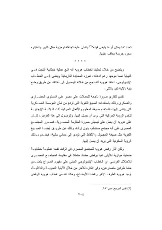 ‫)١(‬
‫ﻭﺘﻤﻠﻰ ﻋﻠﻴﻪ ﺘﺠﺎﻫﻠﻪ ﻟﺭﻤﺯﻴﺔ ﻤﻘﺘل ﻜﻠﻴﺒﺭ ﻭﺍﻋﺘﺒﺎﺭﻩ‬         ‫ﺘﺤﺩﺩ ﻤﺎ ﻴﻤﻜﻥ ﺃﻭ ﻤﺎ ﻴﻨﺒﻐﻰ ﻗﻭﻟﻪ‬
                                                          ‫ﻤﺠﺭﺩ ﺠﺭﻴﻤﺔ ﻴﻌﺎﻗﺏ ﻋﻠﻴﻬﺎ.‬

                                 ‫****‬

‫ﻭﻴﺘﻀﺢ ﻤﻥ ﺨﻼل ﺘﺤﻠﻴﻠﻨﺎ ﻟﺨﻁﺎﺏ ﻫﻭﻭﻴﻪ ﺃﻨﻪ ﺍﺘﺒﻊ ﻋﻤﻠﻴﺔ ﺨﻁﺎﺒﻴﺔ ﺃﻨﺘﺠﺕ ﻓـﻰ‬
‫ﺍﻟﻨﻬﺎﻴﺔ ﻨﺼﺎ ﻤﻭﺠﻬﺎ ﺭﻏﻡ ﺍﺩﻋﺎﺌﻪ، ﺘﻌﻭﺯﻩ ﺍﻟﻤﺤﺎﻴﺩﺓ ﺍﻟﺘﺎﺭﻴﺨﻴﺔ ﻭﻴﻨﺘﻤﻰ ﺇﻟـﻰ ﺍﻟﺨﻁـﺎﺏ‬
                                                         ‫ﹰ‬     ‫ﹰ‬
‫ﺍﻹﻴﺩﻴﻭﻟﻭﺠﻰ، ﺍﻋﺘﻘﺩ ﻫﻭﻭﻴﻪ ﺃﻨﻪ ﻨﺠﺢ ﻤﻥ ﺨﻼﻟﻪ ﺍﻟﻭﺼﻭل ﺇﻟﻰ ﺃﻫﺩﺍﻓﻪ ﻋﻥ ﻁﺭﻴﻕ ﻭﻀﻊ‬
                                                              ‫ﺒﻨﻴﺔ ﺩﻻﻟﻴﺔ ﺘﻔﻴﺩ ﺒﺎﻵﺘﻰ:‬

‫ﺘﻘﺩﻴﻡ ﻟﻠﻘﺎﺭﺉ ﺼﻭﺭﺓ ﻨﺎﺠﺤﺔ ﻟﻠﺤﻤﻼﺕ ﻋﻠﻰ ﻤﺼﺭ ﻋﻠﻰ ﺍﻟﻤﺴﺘﻭﻯ ﺍﻟﺤﻀـﺎﺭﻯ‬
‫ﻭﺍﻟﻌﺴﻜﺭﻯ ﻭﺫﻟﻙ ﺒﺎﺴﺘﺨﺩﺍﻤﻪ ﺍﻟﺼﻴﻎ ﺍﻟﻠﻐﻭﻴﺔ ﺍﻟﺘﻰ ﺘﺭﻓﻊ ﻤﻥ ﺸﺄﻥ ﺍﻟﻤﺅﺴﺴﺔ ﺍﻟﻌﺴـﻜﺭﻴﺔ‬
‫ﺍﻟﺘﻰ ﻴﻨﺘﻤﻰ ﺇﻟﻴﻬﺎ، ﻓﺎﺴﺘﺨﺩﻡ ﺼﻴﻐﺔ ﺍﻟﻤﻌﻠﻭﻡ ﻭﺍﻷﻓﻌﺎل ﺍﻟﺤﺭﻜﻴﺔ ﺫﺍﺕ ﺍﻟﺩﻻﻟـﺔ ﺍﻹﻴﺠﺎﺒﻴـﺔ‬
‫ﻟﺘﺨﺩﻡ ﺍﻟﺭﺅﻴﺔ ﺍﻟﺤﺭﻜﻴﺔ ﺍﻟﺘﻰ ﻴﺭﻴﺩ ﺃﻥ ﻴﺼل ﺇﻟﻴﻬﺎ. ﻭﻟﻠﻭﺼﻭل ﺇﻟﻰ ﻫﺫﺍ ﺍﻟﻐﺭﺽ، ﻜـﺎﻥ‬
‫ﻋﻠﻰ ﻫﻭﻭﻴﻪ ﺃﻥ ﻴﻌﻤل ﻋﻠﻰ ﺘﻬﻤﻴﺵ ﺼﻭﺭﺓ ﺍﻟﻤﻘﺎﻭﻤﺔ ﺍﻟﻤﺼـﺭﻴﺔ، ﻓﺼـﻭﺭ ﺍﻟﻤﺠﺘﻤـﻊ‬
‫ﺍﻟﻤﺼﺭﻯ ﻋﻠﻰ ﺃﻨﻪ ﻤﺠﺘﻤﻊ ﻤﺴﺘﺴﻠﻡ، ﺒﺩﻭﻥ ﺇﺭﺍﺩﺓ، ﻭﺫﻟﻙ ﻋﻥ ﻁﺭﻴـﻕ ﺃﻴﻀـﺎ ﺍﻟﺼـﻴﻎ‬
       ‫ﹰ‬
‫ﺍﻟﻠﻐﻭﻴﺔ ﻤﺜل ﺼﻴﻐﺔ ﺍﻟﻤﺠﻬﻭل ﻭﺍﻷﻟﻔﺎﻅ ﺍﻟﺘﻰ ﺘﺅﺩﻯ ﺇﻟﻰ ﻤﻌﺎﻨﻰ ﺴﻠﺒﻴﺔ، ﻓﻴﺨـﺩﻡ ﺒـﺫﻟﻙ‬
                                       ‫ﺍﻟﺭﺅﻴﺔ ﺍﻟﺴﻜﻭﻨﻴﺔ ﺍﻟﺘﻰ ﻴﺭﻴﺩ ﺃﻥ ﻴﺼل ﺇﻟﻴﻬﺎ.‬

‫ﻭﻟﻜﻥ ﺃﺜﺎﺭ ﺭﻓﺽ ﻫﻭﻭﻴﻪ ﻟﻠﻤﺠﺘﻤﻊ ﺍﻟﻤﺼﺭﻯ ﻓﻰ ﺍﻟﻭﻗﺕ ﻨﻔﺴﻪ ﻋﻤﻠﻴـﺔ ﺨﻁﺎﺒﻴـﺔ‬
‫ﻀﻤﻨﻴﺔ ﻤﻭﺍﺯﻴﺔ ﻟﻸﻭﻟﻰ ﺘﻔﻴﺩ ﺒﺭﻓﺽ ﻤﻀﺎﺩ ﻤﺘﻤﺜﻼ ﻓﻰ ﻤﻘﺎﻭﻤﺔ ﺍﻟﻤﺠﺘﻤـﻊ ﺍﻟﻤﺼـﺭﻯ‬
                           ‫ﹰ‬
‫ﻟﻼﺤﺘﻼل ﺍﻟﻔﺭﻨﺴﻰ. ﺇﻥ ﺍﻟﺨﻁﺎﺏ ﺍﻹﻴﺩﻴﻭﻟﻭﺠﻰ ﺍﻟﻤﺒﻨﻰ ﻋﻠﻰ ﻤﻔﻬﻭﻡ ﺍﻟﺼﺭﺍﻉ ﻴﺘﻀـﻤﻥ‬
‫ﺤﺘﻤﺎ ﻁﺭﻓﻴﻥ ﻤﺘﺼﺎﺭﻋﻴﻥ، ﻭﻓﻰ ﺇﻨﻜﺎﺭﻩ ﻟﻶﺨﺭ ﻤﻥ ﺨﻼل ﺍﻷﺒﻨﻴﺔ ﺍﻟﻨﺤﻭﻴـﺔ ﻭﺍﻟﺩﻻﻟﻴـﺔ،‬
                                                                  ‫ﹰ‬
‫ﺃﻭﺠﺩ ﻫﻭﻭﻴﻪ ﺍﻟﻁﺭﻑ ﺍﻵﺨﺭ ﺭﺍﻓﻀﺎ ﻟﻸﻭﻀﺎﻉ، ﻭﻫﻜﺫﺍ ﺘﻀﻤﻥ ﺨﻁﺎﺏ ﻫﻭﻭﻴﻪ ﺍﻟﺭﻓﺽ‬
                                    ‫ﹰ‬


                                                            ‫)١( ﻨﻔﺱ ﺍﻟﻤﺭﺠﻊ، ﺹ١٨١.‬
                                    ‫٤٠٢‬
 