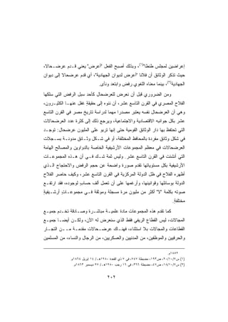 ‫ﺇﻋﺭﺍﻀﻴﻥ ﻟﻤﺠﻠﺱ ﻁﻨﻁﺎ)١(، ﻭﺒﺫﻟﻙ ﺃﺼﺒﺢ ﺍﻟﻔﻌل ﺃﻋﺭﺽ ﻴﻌﻨﻲ ﻗـ ‪‬ﻡ ﻋﺭﻀـﺤﺎ ﹰ،‬
 ‫ﻻ‬         ‫ﺩ‬          ‫‪ ‬‬
‫ﺤﻴﺙ ﺘﺫﻜﺭ ﺍﻟﻭﺜﺎﺌﻕ ﺃﻥ ﻓﻼﻨﺎ ﺃﻋﺭﺽ ﻟﺩﻴﻭﺍﻥ ﺍﻟﺠﻬﺎﺩﻴﺔ، ﺃﻱ ﻗﺩﻡ ﻋﺭﻀﺤﺎﻻ ﺇﻟﻰ ﺩﻴﻭﺍﻥ‬
          ‫ﹰ‬                                     ‫ﹰ‬
                               ‫ﺍﻟﺠﻬﺎﺩﻴﺔ)٢(، ﺒﻴﻨﻤﺎ ﻤﻌﻨﺎﻩ ﺍﻟﻠﻐﻭﻱ ﺭﻓﺽ ﻭﺍﺒﺘﻌﺩ ﻭﻨﺄﻯ.‬
‫ﻭﻤﻥ ﺍﻟﻀﺭﻭﺭﻱ ﻗﺒل ﺃﻥ ﻨﻌﺭﺽ ﻟﻠﻌﺭﻀﺤﺎل ﻜﺄﺤﺩ ‪‬ﺒل ﺍﻟﺭﻓﺽ ﺍﻟﺘﻲ ﺴﻠﻜﻬﺎ‬
                   ‫ﺴ‬
‫ﺍﻟﻔﻼﺡ ﺍﻟﻤﺼﺭﻱ ﻓﻲ ﺍﻟﻘﺭﻥ ﺍﻟﺘﺎﺴﻊ ﻋﺸﺭ، ﺃﻥ ﻨﻨﻭﻩ ﺇﻟﻰ ﺤﻘﻴﻘﺔ ﻏﻔل ﻋﻨﻬـﺎ ﺍﻟﻜﺜﻴـﺭﻭﻥ،‬
                     ‫ٍ‬
‫ﻭﻫﻲ ﺃﻥ ﺍﻟﻌﺭﻀﺤﺎل ﻨﻔﺴﻪ ‪‬ﻌﺘﺒﺭ ﻤﺼﺩﺭﺍ ﻤﻬﻤﺎ ﻟﺩﺭﺍﺴﺔ ﺘﺎﺭﻴﺦ ﻤﺼﺭ ﻓﻲ ﺍﻟﻘﺭﻥ ﺍﻟﺘﺎﺴﻊ‬
                                 ‫ﹰ‬    ‫ﹰ‬         ‫ﻴ‬
‫ﻋﺸﺭ ﺒﻜل ﺠﻭﺍﻨﺒﻪ ﺍﻻﻗﺘﺼﺎﺩﻴﺔ ﻭﺍﻻﺠﺘﻤﺎﻋﻴﺔ، ﻭﻴﺭﺠﻊ ﺫﻟﻙ ﺇﻟﻰ ﻜﺜﺭﺓ ﻋﺩﺩ ﺍﻟﻌﺭﻀﺤﺎﻻﺕ‬
‫ﺍﻟﺘﻲ ﺘﺤﺘﻔﻅ ﺒﻬﺎ ﺩﺍﺭ ﺍﻟﻭﺜﺎﺌﻕ ﺍﻟﻘﻭﻤﻴﺔ ﺤﺘﻰ ﺇﻨﻬﺎ ﺘﺭﺒﻭ ﻋﻠﻰ ﺍﻟﻤﻠﻴﻭﻥ ﻋﺭﻀﺤﺎل: ﺘﻭﺠـﺩ‬
‫ﻓﻲ ﺸﻜل ﻭﺜﺎﺌﻕ ﻤﻔﺭﺩﺓ ﺒﺎﻟ ‪‬ﺤﺎﻓﻅ ﺍﻟﻤﺨﺘﻠﻔﺔ، ﺃﻭ ﻓﻲ ﺸـﻜل ﻭﺜـﺎﺌﻕ ﻤﺩﻭﻨـﺔ ﺒﺴـﺠﻼﺕ‬
            ‫‪‬‬                                 ‫ﻤ‬
‫ﺍﻟﻌﺭﻀﺤﺎﻻﺕ ﻓﻲ ﻤﻌﻅﻡ ﺍﻟﻤﺠﻤﻭﻋﺎﺕ ﺍﻷﺭﺸﻴﻔﻴﺔ ﺍﻟﺨﺎﺼﺔ ﺒﺎﻟﺩﻭﺍﻭﻴﻥ ﻭﺍﻟﻤﺼﺎﻟﺢ ﺍﻟﻬﺎﻤﺔ‬
‫ﺍﻟﺘﻲ ﺃﻨﺸﺌﺕ ﻓﻲ ﺍﻟﻘﺭﻥ ﺍﻟﺘﺎﺴﻊ ﻋﺸﺭ. ﻭﻟﻴﺱ ﺜﻤﺔ ﺸـﻙ ﻓـﻲ ﺃﻥ ﻫـﺫﻩ ﺍﻟﻤﺠﻤﻭﻋـﺎﺕ‬
‫ﺍﻷﺭﺸﻴﻔﻴﺔ ﺒﻜل ﻤﺴﺘﻭﻴﺎﺘﻬﺎ ﺘﻘﺩﻡ ﺼﻭﺭﺓ ﻭﺍﻀﺤﺔ ﻋﻥ ﺤﺠﻡ ﺍﻟﺭﻓﺽ ﻭﺍﻻﺤﺘﺠﺎﺝ ﺍﻟـﺫﻱ‬
                            ‫ﹰ‬     ‫ﹰ‬
‫ﺃﻅﻬﺭﻩ ﺍﻟﻔﻼﺡ ﻓﻲ ﻅل ﺍﻟﺩﻭﻟﺔ ﺍﻟﻤﺭﻜﺯﻴﺔ ﻓﻲ ﺍﻟﻘﺭﻥ ﺍﻟﺘﺎﺴﻊ ﻋﺸﺭ، ﻭﻜﻴﻑ ﺤﺎﺼﺭ ﺍﻟﻔﻼﺡ‬
‫‪‬‬
‫ﺍﻟﺩﻭﻟﺔ ﺒﻭﺴﺎﺌﻠﻬﺎ ﻭﻗﻭﺍﻨﻴﻨﻬﺎ، ﻭﺃﺭﻏﻤﻬﺎ ﻋﻠﻰ ﺃﻥ ﺘﻌﻤل ﺃﻟﻑ ﺤﺴﺎﺏ ﻟﻭﺠﻭﺩﻩ، ﻓﻘﺩ ﺍﺭﺘﻔـﻊ‬
                   ‫ٍ‬                                                ‫ﹶ‬
‫ﺼﻭﺘﻪ ﺒﻜﻠﻤﺔ ﻻ ﺃﻜﺜﺭ ﻤﻥ ﻤﻠﻴﻭﻥ ﻤﺭﺓ ﻤﺴ ‪‬ﻠﺔ ﻭﻤﻭﺜﻘﺔ ﻓـﻲ ﻤﺠﻤﻭﻋـﺎﺕ ﺃﺭﺸـﻴﻔﻴﺔ‬
‫ٍ‬        ‫ٍ‬            ‫ﹰ‬      ‫‪ ‬ﺠ ﹰ‬
                                                                           ‫ﻤﺨﺘﻠﻔﺔ.‬
                                                                            ‫ٍ‬
‫ﻜﻤﺎ ﹸﻘﺩﻡ ﻫﺫﻩ ﺍﻟﻤﺠﻤﻭﻋﺎﺕ ﻤﺎﺩﺓ ﻋﻠﻤﻴـﺔ ﻤﺒﺎﺸـﺭﺓ ﻭﺼـﺎﺩﻗﺔ ﺘﺨـﺩﻡ ﺠﻤﻴـﻊ‬
            ‫ﹰ‬       ‫ﹰ‬       ‫ﹰ‬      ‫ﹰ‬                     ‫ﺘ‬
‫ﺍﻟﻤﺠﺎﻻﺕ، ﻟﻴﺱ ﺍﻟﻘﻁﺎﻉ ﺍﻟﺭﻴﻔﻲ ﻓﻘﻁ ﺍﻟﺫﻱ ﺴﻨﻌﺭﺽ ﻟﻪ ﺍﻵﻥ، ﻭﻟﻜـﻥ ﺃﻴﻀـﺎ ﺠﻤﻴـﻊ‬
      ‫ﹰ‬
‫ﺍﻟﻘﻁﺎﻋﺎﺕ ﻭﺍﻟﻤﺠﺎﻻﺕ ﺒﻼ ﺍﺴﺘﺜﻨﺎﺀ، ﻓﻬﻨـﺎﻙ ﻋﺭﻀـﺤﺎﻻﺕ ﻤﻘﺩﻤـﺔ ﻤــﻥ ﺍﻟﺘﺠـﺎﺭ‬
             ‫ﹲ‬      ‫ﹲ‬
‫ﻭﺍﻟﺤﺭﻓﻴﻴﻥ ﻭﺍﻟﻤﻭﻅﻔﻴﻥ، ﻤﻥ ﺍﻟﻤﺩﻨﻴﻴﻥ ﻭﺍﻟﻌﺴﻜﺭﻴﻴﻥ، ﻤﻥ ﺍﻟﺭﺠﺎل ﻭﺍﻟﻨﺴﺎﺀ، ﻤﻥ ﺍﻟﻤﺴﻠﻤﻴﻥ‬

                                                                         ‫٢٥٨١ﻡ.‬
              ‫)١( ﺱ٧/٠١/٠٢، ﺹ٣٩١، ﻤﻀﺒﻁﺔ ٧٤٧، ﻓﻲ ٧ ﺫﻱ ﺍﻟﻘﻌﺩﺓ ٠٨٢١ﻫـ/ ٤١ ﺇﺒﺭﻴل ٤٦٨١ﻡ.‬
                ‫)٢( ﺱ٧/٠١/٨١، ﺹ٧٤، ﻤﻀﺒﻁﺔ ٦٦٣، ﻓﻲ ٦١ ﺭﺠﺏ ٠٨٢١ﻫـ/ ٧٢ ﺩﻴﺴﻤﺒﺭ ٣٦٨١ﻡ.‬


                                    ‫٢٠٢‬
 