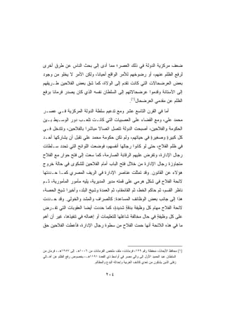 ‫ﻀﻌﻑ ﻤﺭﻜﺯﻴﺔ ﺍﻟﺩﻭﻟﺔ ﻓﻲ ﺫﻟﻙ ﺍﻟﻌﺼﺭ؛ ﻤﻤﺎ ﺃﺩﻯ ﺇﻟﻰ ﺒﺤ‪‬ﺙ ﺍﻟﻨﺎﺱ ﻋﻥ ﻁﺭﻕ ﺃﺨﺭﻯ‬
‫ﻟﺭﻓﻊ ﺍﻟﻅﻠﻡ ﻋﻨﻬﻡ، ﺃﻭ ﺭﻀﻭﺨﻬﻡ ﻟﻸﻤﺭ ﺍﻟﻭﺍﻗﻊ ﺃﺤﻴﺎﻨﹰ، ﻭﻟﻜﻥ ﺍﻷﻤﺭ ﻻ ﻴﺨﻠﻭ ﻤﻥ ﻭﺠﻭﺩ‬
                          ‫ﺎ‬
‫ﺒﻌﺽ ﺍﻟﻌﺭﻀﺤﺎﻻﺕ ﺍﻟﺘﻲ ﻜﺎﻨﺕ ﺘﻘﺩﻡ ﺇﻟﻰ ﺍﻟﻭﻻﺓ، ﻜﻤﺎ ﺸﻕ ﺒﻌﺽ ﺍﻟﻔﻼﺤﻴﻥ ﻁـﺭﻴﻘﻬﻡ‬
‫ﺇﻟﻰ ﺍﻵﺴﺘﺎﻨﺔ ﻭﻗ ‪‬ﻤﻭﺍ ﻋﺭﻀﺤﺎﻻﺘﻬﻡ ﺇﻟﻰ ﺍﻟﺴﻠﻁﺎﻥ ﻨﻔﺴﻪ ﺍﻟﺫﻱ ﻜﺎﻥ ﻴﺼﺩﺭ ﻓﺭﻤﺎﻨﺎ ﺒﺭﻓﻊ‬
     ‫ﹰ‬                                                  ‫ﺩ‬
                                                         ‫ﺍﻟﻅﻠﻡ ﻋﻥ ﻤﻘﺩﻤﻲ ﺍﻟﻌﺭﻀﺤﺎل)١(.‬
‫ﺃﻤﺎ ﻓﻲ ﺍﻟﻘﺭﻥ ﺍﻟﺘﺎﺴﻊ ﻋﺸﺭ ﻭﻤﻊ ﺘﺩﻋﻴﻡ ﺴﻠﻁﺔ ﺍﻟﺩﻭﻟﺔ ﺍﻟﻤﺭﻜﺯﻴﺔ ﻓـﻲ ﻋﺼـﺭ‬
‫ﻤﺤﻤﺩ ﻋﻠﻲ، ﻭﻤﻊ ﺍﻟﻘﻀﺎﺀ ﻋﻠﻰ ﺍﻟﻌﺼﺒﻴﺎﺕ ﺍﻟﺘﻲ ﻜﺎﻨـﺕ ﺘﻠﻌـﺏ ﺩﻭﺭ ﺍﻟﻭﺴـﻴﻁ ﺒـﻴﻥ‬
‫ﺍﻟﺤﻜﻭﻤﺔ ﻭﺍﻟﻔﻼﺤﻴﻥ، ﺃﺼﺒﺤﺕ ﺍﻟﺩﻭﻟﺔ ﺘﺘﺼل ﺍﺘﺼﺎﻻ ﻤﺒﺎﺸﺭﺍ ﺒﺎﻟﻔﻼﺤﻴﻥ، ﻭﺘﺘﺩﺨل ﻓـﻲ‬
                     ‫ﹰ‬      ‫ﹰ‬
‫ﻜل ﻜﺒﻴﺭﺓ ﻭﺼﻐﻴﺭﺓ ﻓﻲ ﺤﻴﺎﺘﻬﻡ، ﻭﻟﻡ ﺘﻜﻥ ﺤﻜﻭﻤﺔ ﻤﺤﻤﺩ ﻋﻠﻲ ﺘﻘﺒل ﺃﻥ ﻴﺸﺎﺭﻜﻬﺎ ﺃﺤـﺩ‬
‫‪‬‬                                                      ‫ٍ‬      ‫ٍ‬
‫ﻓﻲ ﻅﻠﻡ ﺍﻟﻔﻼﺡ، ﺤﺘﻰ ﻟﻭ ﻜﺎﻨﻭﺍ ﺭﺠﺎﻟﻬﺎ ﺃﻨﻔﺴﻬﻡ، ﻓﻭﻀﻌﺕ ﺍﻟﻠﻭﺍﺌﺢ ﺍﻟﺘﻲ ﺘﺤﺩﺩ ﺴـﻠﻁﺎﺕ‬
‫ﺭﺠﺎل ﺍﻹﺩﺍﺭﺓ، ﻭﺘﻔﺭﺽ ﻋﻠﻴﻬﻡ ﺍﻟﺭﻗﺎﺒﺔ ﺍﻟﺼﺎﺭﻤﺔ، ﻜﻤﺎ ﺴﻌﺕ ﺇﻟﻰ ﻓﺘﺢ ﺤﻭﺍﺭ ﻤﻊ ﺍﻟﻔﻼﺡ‬
         ‫ٍ‬
‫ﻤﺘﺠﺎﻭﺯﺓ ﺭﺠﺎل ﺍﻹﺩﺍﺭﺓ ﻤﻥ ﺨﻼل ﻓﺘﺢ ﺍﻟﺒﺎﺏ ﺃﻤﺎﻡ ﺍﻟﻔﻼﺤﻴﻥ ﻟﻠﺸﻜﻭﻯ ﻓﻲ ﺤﺎﻟﺔ ﺨﺭﻭﺝ‬
                                                              ‫ﹰ‬
‫ﻫﺅﻻﺀ ﻋﻥ ﺍﻟﻘﺎﻨﻭﻥ. ﻭﻗﺩ ﺘﻤﺜﻠﺕ ﻋﻨﺎﺼﺭ ﺍﻹﺩﺍﺭﺓ ﻓﻲ ﺍﻟﺭﻴﻑ ﺍﻟﻤﺼﺭﻱ ﻜﻤـﺎ ﺤـﺩﺩﺘﻬﺎ‬
‫ﻻﺌﺤﺔ ﺍﻟﻔﻼﺡ ﻓﻲ ﺸﻜل ﻫﺭﻤﻲ ﻋﻠﻰ ﻗﻤﺘﻪ ﻤﺩﻴﺭ ﺍﻟﻤﺩﻴﺭﻴﺔ، ﻴﻠﻴﻪ ﻤﺄﻤﻭﺭ ﺍﻟﻤﺄﻤﻭﺭﻴﺔ، ﺜـﻡ‬
                                                  ‫ٍ‬    ‫ٍ‬
‫ﻨﺎﻅﺭ ﺍﻟﻘﺴﻡ، ﺜﻡ ﺤﺎﻜﻡ ﺍﻟﺨﻁ، ﺜﻡ ﺍﻟﻘﺎﺌﻤﻘﺎﻡ، ﺜﻡ ﺍﻟﻌﻤﺩﺓ ﻭﺸﻴﺦ ﺍﻟﺒﻠﺩ، ﻭﺃﺨﻴﺭﺍ ﺸﻴﺦ ﺍﻟﺤﺼﺔ،‬
           ‫ﹰ‬
‫ﻫﺫﺍ ﺇﻟﻰ ﺠﺎﻨﺏ ﺒﻌﺽ ﺍﻟﻭﻅﺎﺌﻑ ﺍﻟﻤﺴﺎﻋﺩﺓ: ﻜﺎﻟﺼ ‪‬ﺍﻑ ﻭﺍﻟﻤ ﹶﺩ ﻭﺍﻟﺨﻭﻟﻲ. ﻭﻗﺩ ﺤـﺩﺩﺕ‬
                    ‫ِﺸ‬       ‫ﺭ‬
‫ﻻﺌﺤﺔ ﺍﻟﻔﻼﺡ ﻤﻬﺎﻡ ﻜل ﻭﻅﻴﻔﺔ ﺒﺩﻗﺔ ﺸﺩﻴﺩ ٍ، ﻜﻤﺎ ﺤﺩﺩﺕ ﺃﻴﻀﺎ ﺍﻟﻌﻘﻭﺒﺎﺕ ﺍﻟﺘﻲ ﺘﻔـﺭﺽ‬
                    ‫ﹰ‬              ‫ﺓ‬      ‫ٍ‬
‫ﻋﻠﻰ ﻜل ﻭﻅﻴﻔﺔ ﻓﻲ ﺤﺎل ﻤﺨﺎﻟﻔﺔ ﺸﺎﻏﻠﻬﺎ ﻟﻠﺘﻌﻠﻴﻤﺎﺕ ﺃﻭ ﺇﻫﻤﺎﻟﻪ ﻓﻲ ﺘﻨﻔﻴﺫﻫﺎ، ﻏﻴﺭ ﺃﻥ ﺃﻫﻡ‬
                                                                ‫ٍ‬
‫ﻤﺎ ﻓﻲ ﻫﺫﻩ ﺍﻟﻼﺌﺤﺔ ﺃﻨﻬﺎ ﺤ ‪‬ﺕ ﺍﻟﻔﻼﺡ ﻤﻥ ﺴﻁﻭﺓ ﺭﺠﺎل ﺍﻹﺩﺍﺭﺓ، ﻓﺄﻋﻁﺕ ﺍﻟﻔﻼﺤﻴﻥ ﺤﻕ‬
                                             ‫‪‬ﻤ‬



‫)١( ﻤﺤﺎﻓﻅ ﺍﻷﺒﺤﺎﺙ، ﻤﺤﻔﻅﺔ ﺭﻗﻡ ٩٢١، ﻓﺭﻤﺎﻨﺎﺕ، ﻤﻠﻑ ﻤﻠﺨﺹ ﺍﻟﻔﺭﻤﺎﻨﺎﺕ ﻤﻥ ٦٠٠١ﻫـ ﺇﻟﻰ ٧٥٢١ﻫـ، ﻓﺭﻤﺎﻥ ﻤﻥ‬
‫ﺍﻟﺴﻠﻁﺎﻥ ﻋﺒﺩ ﺍﻟﺤﻤﻴﺩ ﺍﻷﻭل ﺇﻟﻰ ﻭﺍﻟﻲ ﻤﺼﺭ ﻓﻲ ﺃﻭﺍﺴﻁ ﺫﻱ ﺍﻟﻘﻌﺩﺓ ١٩١١ﻫـ، ﺒﺨﺼﻭﺹ ﺭﻓﻊ ﺍﻟﻅﻠﻡ ﻋﻥ ﺃﻫـﺎﻟﻲ‬
                               ‫ﺯﻓﺘﻰ ﺍﻟﺫﻴﻥ ﻴﺸﻜﻭﻥ ﻤﻥ ﺘﻌﺩﻱ ﻜﺎﺸﻑ ﺍﻟﻐﺭﺒﻴﺔ ﻭﺇﺤﺩﺍﺜﻪ ﺍﻟﺒﺩﻉ ﻭﺍﻟﻤﻅﺎﻟﻡ.‬


                                         ‫٤٠٢‬
 