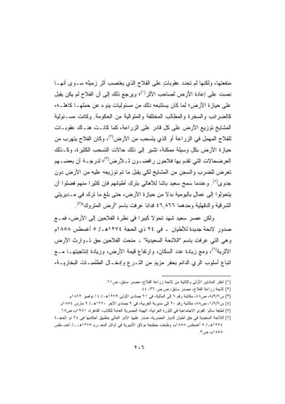 ‫ﻤﻨﻔﻌﺘﻬﺎ، ﻭﻟﻜﻨﻬﺎ ﻟﻡ ﺘﺤﺩﺩ ﻋﻘﻭﺒﺎﺕ ﻋﻠﻰ ﺍﻟﻔﻼﺡ ﺍﻟﺫﻱ ﻴﻐﺘﺼﺏ ﺃﺜﺭ ﺯﻤﻴﻠﻪ ﺴـﻭﻯ ﺃﻨﻬـﺎ‬
                                          ‫ٍ‬
‫ﻨﺼﺕ ﻋﻠﻰ ﺇﻋﺎﺩﺓ ﺍﻷﺭﺽ ﻟﺼﺎﺤﺏ ﺍﻷﺜﺭ)١(؛ ﻭﻴﺭﺠﻊ ﺫﻟﻙ ﺇﻟﻰ ﺃﻥ ﺍﻟﻔﻼﺡ ﻟﻡ ﻴﻜﻥ ‪‬ﻘﺒل‬
   ‫ﻴ‬
‫ﻋﻠﻰ ﺤﻴﺎﺯﺓ ﺍﻷﺭﺽ؛ ﻟﻤﺎ ﻜﺎﻥ ﻴﺴﺘﺘﺒﻌﻪ ﺫﻟﻙ ﻤﻥ ﻤﺴﺌﻭﻟﻴﺎﺕ ﻴﻨﻭﺀ ﻋﻥ ﺤﻤﻠﻬـﺎ ﻜﺎﻫﻠـﻪ،‬
‫ﻜﺎﻟﻀﺭﺍﺌﺏ ﻭﺍﻟﺴﺨﺭﺓ ﻭﺍﻟﻤﻁﺎﻟﺏ ﺍﻟﻤﺨﺘﻠﻔﺔ ﻭﺍﻟﻤﺘﻭﺍﻟﻴﺔ ﻤﻥ ﺍﻟﺤﻜﻭﻤﺔ. ﻭﻜﺎﻨﺕ ﻤﺴـﺌﻭﻟﻴﺔ‬
‫ﺍﻟﻤﺸﺎﻴﺦ ﺘﻭﺯﻴﻊ ﺍﻷﺭﺽ ﻋﻠﻰ ﻜل ﻗﺎﺩﺭ ﻋﻠﻰ ﺍﻟﺯﺭﺍﻋﺔ، ﻜﻤﺎ ﻜﺎﻨـﺕ ﻫﻨـﺎﻙ ﻋﻘﻭﺒـﺎﺕ‬
‫ﻟﻠﻔﻼﺡ ﺍﻟﻤﻬﻤل ﻓﻲ ﺍﻟﺯﺭﺍﻋﺔ ﺃﻭ ﺍﻟﺫﻱ ﻴﺘﺴﺤﺏ ﻤﻥ ﺍﻷﺭﺽ)٢(، ﻭﻜﺎﻥ ﺍﻟﻔﻼﺡ ﻴﺘﻬﺭﺏ ﻤﻥ‬
‫ﺤﻴﺎﺯﺓ ﺍﻷﺭﺽ ﺒﻜل ﻭﺴﻴﻠﺔ ﻤﻤﻜﻨﺔ، ﺘﺸﻴﺭ ﺇﻟﻰ ﺫﻟﻙ ﺤﺎﻻﺕ ﺍﻟﺘﺴﺤﺏ ﺍﻟﻜﺜﻴﺭﺓ، ﻭﻜـﺫﻟﻙ‬
‫ﺍﻟﻌﺭﻀﺤﺎﻻﺕ ﺍﻟﺘﻲ ﺘﻘﺩﻡ ﺒﻬﺎ ﻓﻼﺤﻭﻥ ﺭﺍﻓﻀـﻭﻥ ﻟـﻸﺭﺽ)٣(؛ ﻟﺩﺭﺠـﺔ ﺃﻥ ﺒﻌﻀـﻬﻡ‬
‫ﺘﻌﺭﺽ ﻟﻠﻀﺭﺏ ﻭﺍﻟﺴﺠﻥ ﻤﻥ ﺍﻟﻤﺸﺎﻴﺦ ﻟﻜﻲ ﻴﻘﺒل ﻤﺎ ﺘﻡ ﺘﻭﺯﻴﻌﻪ ﻋﻠﻴﻪ ﻤﻥ ﺍﻷﺭﺽ ﺩﻭﻥ‬
‫ﺠﺩﻭﻯ)٤(. ﻭﻋﻨﺩﻤﺎ ﺴﻤﺢ ﺴﻌﻴﺩ ﺒﺎﺸﺎ ﻟﻸﻫﺎﻟﻲ ﺒﺘﺭﻙ ﺃﻁﻴﺎﻨﻬﻡ ﻓﺈﻥ ﻜﺜﻴﺭﺍ ﻤﻨﻬﻡ ﻓﻀﻠﻭﺍ ﺃﻥ‬
              ‫ﹰ‬
‫ﻴﺘﺤﻭﻟﻭﺍ ﺇﻟﻰ ﻋﻤﺎل ﺒﺎﻟﻴﻭﻤﻴﺔ ﺒﺩﻻ ﻤﻥ ﺤﻴﺎﺯﺓ ﺍﻷﺭﺽ، ﺤﺘﻰ ﺒﻠﻎ ﻤﺎ ﹸﺭﻙ ﻓﻲ ﻤـﺩﻴﺭﻴﺘﻲ‬
              ‫ﺘ‬                           ‫ﹰ‬            ‫ٍ‬
            ‫ﺍﻟﺸﺭﻗﻴﺔ ﻭﺍﻟﺩﻗﻬﻠﻴﺔ ﻭﺤﺩﻫﻤﺎ ٦٦٨,٦٤ ﻓﺩﺍﻨﺎ ﻋﺭﻓﺕ ﺒﺎﺴﻡ ﺃﺭﺽ ﺍﻟﻤﺘﺭﻭﻙ)٥(.‬
                                        ‫ﹰ‬
‫ﻭﻟﻜﻥ ﻋﺼﺭ ﺴﻌﻴﺩ ﺸﻬﺩ ﺘﺤﻭﻻ ﻜﺒﻴﺭﺍ ﻓﻲ ﻨﻅﺭﺓ ﺍﻟﻔﻼﺤﻴﻥ ﺇﻟﻰ ﺍﻷﺭﺽ، ﻓﻤـﻊ‬
                               ‫ﹰ‬     ‫ﹰ‬
‫ﺼﺩﻭﺭ ﻻﺌﺤﺔ ﺠﺩﻴﺩﺓ ﻟﻸﻁﻴﺎﻥ ـ ﻓﻲ ٤٢ ﺫﻱ ﺍﻟﺤﺠﺔ ٤٧٢١ﻫـ/ ٥ ﺃﻏﺴﻁﺱ ٨٥٨١ﻡ‬
‫ﻭﻫﻲ ﺍﻟﺘﻲ ﻋﺭﻓﺕ ﺒﺎﺴﻡ ﺍﻟﻼﺌﺤﺔ ﺍﻟﺴﻌﻴﺩﻴﺔ ـ ﻤﻨﺤﺕ ﺍﻟﻔﻼﺤﻴﻥ ﺤﻕ ﺘـﻭﺍﺭﺙ ﺍﻷﺭﺽ‬
‫ﺍﻷﺜﺭﻴﺔ)٦(، ﻭﻤﻊ ﺯﻴﺎﺩﺓ ﻋﺩﺩ ﺍﻟﺴﻜﺎﻥ، ﻭﺍﺭﺘﻔﺎﻉ ﻗﻴﻤﺔ ﺍﻷﺭﺽ، ﻭﺯﻴﺎﺩﺓ ﺇﻨﺘﺎﺠﻴﺘﻬـﺎ ﻤـﻊ‬
‫ﺍﺘﺒﺎﻉ ﺃﺴﻠﻭﺏ ﺍﻟﺭﻱ ﺍﻟﺩﺍﺌﻡ ﺒﺤﻔﺭ ﻤﺯﻴﺩ ﻤﻥ ﺍﻟﺘـﺭﻉ ﻭﺇﺩﺨـﺎل ﺍﻟﻁﻠﻤﺒـﺎﺕ ﺍﻟﺒﺨﺎﺭﻴـﺔ،‬
                                       ‫ٍ‬

                            ‫ﺍﻨﻅﺭ ﺍﻟﻤﺎﺩﺘﻴﻥ ﺍﻷﻭﻟﻰ ﻭﺍﻟﺜﺎﻨﻴﺔ ﻤﻥ ﻻﺌﺤﺔ ﺯﺭﺍﻋﺔ ﺍﻟﻔﻼﺡ، ﻤﺼﺩﺭ ﺴﺎﺒﻕ، ﺹ١٦.‬          ‫)١(‬
                                                 ‫ﻻﺌﺤﺔ ﺯﺭﺍﻋﺔ ﺍﻟﻔﻼﺡ، ﻤﺼﺩﺭ ﺴﺎﺒﻕ، ﺹ.ﺹ ٦٣، ٤٤.‬              ‫)٢(‬
       ‫ﺱ٧/٩/٨، ﺹ٨٤، ﻤﻜﺎﺘﺒﺔ ﺭﻗﻡ ٦ ﺇﻟﻰ ﺍﻟﻤﺎﻟﻴﺔ، ﻓﻲ ١٢ ﺠﻤﺎﺩﻯ ﺍﻷﻭﻟﻰ ٩٧٢١ﻫـ/ ٤١ ﻨﻭﻓﻤﺒﺭ ٢٦٨١ﻡ.‬               ‫)٣(‬
  ‫ﺱ٧/٩/١، ﺹ٨٨، ﻤﻜﺎﺘﺒﺔ ﺭﻗﻡ ٠٩ ﺇﻟﻰ ﻤﺩﻴﺭﻴﺔ ﺍﻟﻐﺭﺒﻴﺔ، ﻓﻲ ٩ ﺠﻤﺎﺩﻯ ﺍﻵﺨﺭ ٠٧٢١ﻫـ/ ٩ ﻤﺎﺭﺱ ٤٥٨١ﻡ.‬                 ‫)٤(‬
  ‫ﻟﻁﻴﻔﺔ ﺴﺎﻟﻡ: ﺍﻟﻘﻭﻯ ﺍﻻﺠﺘﻤﺎﻋﻴﺔ ﻓﻲ ﺍﻟﺜﻭﺭﺓ ﺍﻟﻌﺭﺍﺒﻴﺔ، ﺍﻟﻬﻴﺌﺔ ﺍﻟﻤﺼﺭﻴﺔ ﺍﻟﻌﺎﻤﺔ ﻟﻠﻜﺘﺎﺏ، ﺍﻟﻘﺎﻫﺭﺓ، ١٨٩١ﻡ، ﺹ٨١.‬   ‫)٥(‬
‫ﺍﻟﻼﺌﺤﺔ ﺍﻟﺴﻌﻴﺩﻴﺔ ﻓﻲ ﺤﻕ ﺃﻁﻴﺎﻥ ﺍﻟﺩﻴﺎﺭ ﺍﻟﻤﺼﺭﻴﺔ، ﺼﺩﺭ ﻋﻠﻴﻬﺎ ﺍﻷﻤﺭ ﺍﻟﻌﺎﻟﻲ ﺒﺘﻁﺒﻴﻕ ﺃﺤﻜﺎﻤﻬﺎ ﻓﻲ ٤٢ ﺫﻭ ﺍﻟﺤﺠـﺔ‬       ‫)٦(‬
‫٤٧٢١ﻫـ/ ٥ ﺃﻏﺴﻁﺱ ٨٥٨١ﻡ، ﻭﻁﺒﻌﺕ ﺒﻤﻁﺒﻌﺔ ﺒﻭﻻﻕ ﺍﻷﻤﻴﺭﻴﺔ ﻓﻲ ﺃﻭﺍﺌل ﺍﻟﻤﺤـﺭﻡ ٥٧٢١ﻫــ/ ﺃﻏﺴـﻁﺱ‬
                                                                                    ‫٨٥٨١ﻡ، ﺹ٣.‬


                                               ‫٦٠٢‬
 