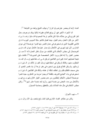 ‫ﺍﻟﻤﺩﺓ، ﻭﻟﻤﺎ ﻟﻡ ﻴﺤﻀﺭ ﻏﻴﺎﺭﻫﻡ ﻭﻟﻭﺍ ﻓﺭﺍﺭﺍ ﻭﻋﻭﻗﺏ ﺍﻟﺸﻴﺦ ﺒﺭﻓﻌﻪ ﻤﻥ ﺍﻟﺸﻴﺎﺨﺔ )١(.‬
‫ﺃﻤﺎ ﺍﻹﺠﺭﺍﺀ ﺍﻷﺨﻴﺭ ﻓﻬﻭ ﺃﻥ ﻴﺭﻓﻊ ﺍﻟﻔﻼﺡ ﻋﻘﻴﺭﺘﻪ ﺸﺎﻜﻴﺎ ﻭﻴﺘﻘـﺩﻡ ﺒﻌﺭﻀـﺤﺎل‬
                 ‫ﹰ‬
‫ﻟﻌل ﺍﻟﻔﺭﺝ ﻴﺄﺘﻲ ﻤﻥ ﺨﻼﻟﻪ، ﻓﺈﺫﺍ ﻜﺎﻥ ﻓﻼﺤﻭ ﺘﺭﻋﺔ ﺍﻟﻤﺤﻤﻭﺩﻴﺔ ﻗﺩ ﻤﺎﺘﻭﺍ ﻭﺍﺤـﺩﺍ ﻭﺭﺍﺀ‬
     ‫ﹰ‬
‫ﺍﻵﺨﺭ ﻤﻥ ﻜﺜﺭﺓ ﺍﻟﻌﻤل ﻭﻋﺩﻡ ﺍﻟﻐﻴﺎﺭ، ﺒﻴﻨﻤﺎ ﻓﻀل ﻓﻼﺤﻭ ﺴﻜﺔ ﺍﻟﺴﻭﻴﺱ ﺍﻟﻬﺭﺏ؛ ﻓـﺈﻥ‬
‫ﻓﻼﺤﻲ ﺍﻟﻘﻠﻴﻭﺒﻴﺔ ﺍﻟﺫﻴﻥ ﺘﻡ ﺘﺴﺨﻴﺭﻫﻡ ﻓﻲ ﻋﻤﺎﺭﺓ ﻗﺼﺭ ﺒﻨﻬﺎ ﻗﺩﻤﻭﺍ ﻋﺭﻀﺤﺎﻻ ﺇﻟﻰ ﺩﻴﻭﺍﻥ‬
          ‫ﹰ‬
‫ﺍﻟﻤﺩﺍﺭﺱ ﺒﺄﻥ ﻟﻬﻡ ﺸﻬﺭﻴﻥ ﻓﻲ ﺍﻷﺸﻐﺎل ﻭﻟﻡ ﺼﺎﺭ ﻏﻴﺎﺭﻫﻡ، ﻓﺄﺤﺎل ﺩﻴﻭﺍﻥ ﺍﻟﻤـﺩﺍﺭﺱ‬
‫ﺍﻟﻌﺭﻀﺤﺎل ﺇﻟﻰ ﻤﺠﻠﺱ ﺍﻷﺤﻜﺎﻡ ﺍﻟﺫﻱ ﺍﻜﺘﺸﻑ ﻤﻥ ﺴﺅﺍل ﻨﺎﻅﺭ ﺍﻟﻌﻤﺎﺭﺓ ﺃﻨﻪ ﻻ ﺼـﺎﺭ‬
‫ﺤﻀﻭﺭ ﺍﻟﻐﻴﺎﺭ ﻭﻻ ﺇﻨﻪ ﻜﻤل ﻭﺭﻭﺩ ﺍﻷﻨﻔﺎﺭ ﺍﻟﻤﺨﺼﺼﺔ ﻋﻠﻰ ﺍﻟﻤﺩﻴﺭﻴﺎﺕ)٢(، ﻓﺎﻟﻤﺸـﺎﻴﺦ‬
‫ﻨﺘﻴﺠﺔ ﻟﺤﻤﺎﻴﺘﻬﻡ ﺃﻋﺩﺍﺩ ﻜﺒﻴﺭﺓ ﻤﻥ ﺍﻟﻔﻼﺤﻴﻥ ﻟﻡ ﻴﻜﻥ ﻓـﻲ ﺍﺴـﺘﻁﺎﻋﺘﻬﻡ ﺇﺭﺴـﺎل ﺍﻟﻌـﺩﺩ‬
‫ﺍﻟﻤﻁﻠﻭﺏ ﻤﻨﻬﻡ، ﻭﻜﺫﻟﻙ ﻟﻡ ﻴﻜﻥ ﻓﻲ ﺍﺴﺘﻁﺎﻋﺘﻬﻡ ﺇﺭﺴﺎل ﺍﻟﻐﻴـﺎﺭ ﻟﻸﻨﻔـﺎﺭ ﺍﻟـﺫﻴﻥ ﺘـﻡ‬
‫ﺇﺭﺴﺎﻟﻬﻡ. ﻭﻟﻡ ﻴﻜﻥ ﺍﻟﻔﻼﺡ ‪‬ﻔ ‪‬ﻕ ﺒﻴﻥ ﺘﺴﺨﻴﺭﻩ ﻓﻲ ﺤﻔﺭ ﺘﺭﻋﺔ ﺃﻭ ﺒﻨﺎﺀ ﻗﺼﺭ ﻟﻠﺨﺩﻴﻭ ﺃﻭ‬
                                              ‫ﻴﺭ‬
‫ﺤﺘﻰ ﻤﺴﺠﺩ، ﻓﺎﻟﻅﻠﻡ ﻅﻠﻡ ﻭﺇﻥ ﺍﺨﺘﻠﻑ ﺸﻜﻠﻪ ﺃﻭ ﻫﺩﻓﻪ، ﻭﻟﺫﻟﻙ ﻓﺈﻥ ﺍﻟﻔﻼﺤﻴﻥ ﺍﻟـﺫﻴﻥ ﺘـﻡ‬
                                                     ‫‪‬‬
‫ﺘﺴﺨﻴﺭﻫﻡ ﻓﻲ ﺒﻨﺎﺀ ﺍﻟﺠﺎﻤﻊ ﺍﻟﺸﺭﻴﻑ ﺒﺎﻟﻘﻠﻌﺔ ﻟﻡ ﻴﺠﺩﻭﺍ ﺤﺭﺠﺎ ﻤﻥ ﺍﻟﺸﻜﻭﻯ، ﺤﻴﺙ ﻗﺩﻤﻭﺍ‬
                     ‫ﹰ‬
‫ﻋﺭﻀﺤﺎﻻ ﻟﻤﺠﻠﺱ ﺍﻷﺤﻜﺎﻡ ﻴﺘﻅﻠﻤﻭﻥ ﻤﻥ ﻋﺩﻡ ﺤﻀﻭﺭ ﺍﻟﻐﻴﺎﺭ ﺍﻟﻼﺯﻡ ﻟﻬﻡ ﻤـﻊ ﺇﻨﻬـﻡ‬
                                                             ‫ﹰ‬
‫ﺒﺎﻷﺸﻐﺎل ﻤﻥ ‪‬ﺩﺩ، ﺍﻟﺒﻌﺽ ﻤﻥ ﺨﻤﺴﺔ ﺸﻬﻭﺭ ﻭﺃﺯﻴﺩ ﻟﺤﺩ ﺨﻤﺴﺔ ﻋﺸﺭ ﺸﻬﺭﺍ)٣(. ﻭﻜﺎﻥ‬
          ‫ﹰ‬                                             ‫ﻤ‬
              ‫ﻤﺠﻠﺱ ﺍﻷﺤﻜﺎﻡ ﻓﻲ ﻤﺜل ﻫﺫﻩ ﺍﻟﺤﺎﻻﺕ ﻴﺄﻤﺭ ﺒﺎﻟﺘﺤﻘﻴﻕ ﻭﻤﺤﺎﺴﺒﺔ ﺍﻟﻤﺴﺌﻭل.‬


                                                                      ‫٣ – ﻨﻬﺏ ﺍﻷﻤﻭﺍل:‬
‫ﻭﻜﺎﻥ ﻤﻥ ﻤﻅﺎﻫﺭ ﺍﻟﻔﺴﺎﺩ ﺍﻹﺩﺍﺭﻱ ﻗﻴﺎﻡ ﺍﻟﻤﺸـﺎﻴﺦ ﺒﺘﺤﺼـﻴل ﺍﻷﻤـﻭﺍل ﻤـﻥ‬


                  ‫١ - ﺱ٧/٠١/٤، ﺹ ٣١١، ﻤﻀﺒﻁﺔ ٣٧٦، ﻓﻲ ٧ ﺭﺠﺏ ٥٧٢١ ﻫـ/ ٠١ ﻓﺒﺭﺍﻴﺭ ٩٥٨١ﻡ.‬
 ‫٢ - ﺱ٧/٢/٣، ﺹ٥، ﻤﻜﺎﺘﺒﺔ ﺭﻗﻡ ٠٩ ﺇﻟﻰ ﻤﺩﻴﺭﻴﺔ ﺍﻟﺸﺭﻗﻴﺔ، ﻓﻲ ٢٢ ﺠﻤﺎﺩﻯ ﺍﻵﺨﺭﺓ ٧٦٢١ﻫـ/ ٤ ﺇﺒﺭﻴل ١٥٨١ﻡ.‬
     ‫٣ - ﺱ٧/٠٣/١، ﺹ١١، ﻤﻜﺎﺘﺒﺔ ﺭﻗﻡ ٣ ﺇﻟﻰ ﺍﻟﻘﻠﻴﻭﺒﻴﺔ، ﻓﻲ ٧١ ﺫﻱ ﺍﻟﻘﻌﺩﺓ ٩٦٢١ﻫـ/ ٢٢ ﺃﻏﺴﻁﺱ ٣٥٨١ﻡ.‬


                                        ‫٧١٢‬
 